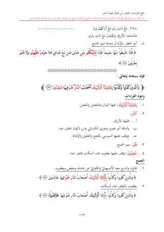 ‫النشر‬ ‫طيبة‬ ‫طرق‬ ‫من‬ ‫العشر‬ ‫اءات‬‫ر‬‫الق‬ ‫مجع‬
‫برسول‬ ‫السند‬ ‫متصل‬ ‫جماز‬ ‫شيخ‬ ‫عن‬ ‫التلقي‬ ‫هو‬ ‫التعلم‬ ‫يف‬ ‫األصل‬‫و‬ ،‫لالستذكار‬ ‫وسيلة‬ ‫هو‬ ‫بل‬ ‫العشر‬ ‫اءات‬‫ر‬‫الق‬ ‫مجع‬ ‫لتعلم‬ ‫وسيلة‬ ‫ليس‬ ‫الكتاب‬ ‫هذا‬‫وسلم‬ ‫عليه‬ ‫اهلل‬ ‫صلى‬ ‫اهلل‬.
163
298.‫ع‬‫م‬ِ‫ات‬‫ذ‬ٍ‫ياء‬‫ع‬‫م‬‫م‬‫ه‬‫اك‬‫ر‬‫أ‬‫د‬‫ر‬‫و‬0000000000000000
‫لألزرق‬ ‫فالشاهد‬(‫ع‬‫م‬ ‫ف‬ِ‫ل‬‫ت‬‫َي‬ِ‫ات‬‫ذ‬ٍ‫ياء‬.)
8.‫باإلبدال‬ ‫جعفر‬ ‫أبو‬‫اجلمع‬ ‫ميم‬ ‫وصلة‬.
{‫َّا‬‫م‬ِ‫إ‬َ‫ف‬ ً‫ا‬‫ِيع‬‫م‬َ‫ج‬ ‫َا‬‫ه‬ْ‫ن‬ِ‫م‬ ْ‫ا‬‫ُو‬‫ط‬ِ‫ب‬ْ‫ه‬‫ا‬ ‫َا‬‫ن‬ْ‫ل‬ُ‫ق‬َ‫ي‬‫ا‬ُ‫م‬ُُ‫ك‬َّ‫ن‬َ‫ي‬ِ‫ت‬‫و‬ِ‫م‬ٌ ْ‫و‬َ‫خ‬ َ‫ال‬َ‫ف‬ َ‫ي‬‫َا‬‫د‬ُ‫ه‬ َ‫ع‬ِ‫ب‬َ‫ت‬ ‫َن‬‫م‬َ‫ف‬ ‫ًى‬‫د‬ُ‫ه‬ ‫ِّي‬‫ن‬ُ‫م‬ِ‫ه‬ْ‫ي‬َ‫ل‬َ‫ع‬‫و‬َ‫ال‬َ‫و‬ُ‫م‬ُ‫ه‬‫و‬
َ‫ن‬‫ُو‬‫ن‬َ‫ز‬ْ‫ح‬َ‫ي‬‫ﭣ‬}
۞۞۞۞۞۞۞۞۞۞۞۞۞۞۞۞۞۞۞۞۞
‫وتعالى‬ ‫سبحانه‬ ‫قوله‬:
‫ﭽ‬‫ﭦ‬ ‫ﭥ‬‫ﭤ‬‫ﭨ‬ ‫ﭧ‬‫ﭩ‬‫ﭪ‬‫ﭫ‬‫ﭬ‬‫ﭭ‬‫ﭮ‬‫ﭯ‬‫ﭼ‬
‫القراءات‬ ‫وجوه‬
1.‫ﭨ‬‫ﭧ‬:‫املتصل‬‫و‬ ‫املنفصل‬‫و‬ ‫البدل‬ ‫فيها‬.
2.‫ﭪ‬:
‫أ‬.‫األزرق‬ ‫قللها‬.
‫ب‬.‫عمرو‬ ‫أبو‬ ‫أماهلا‬‫و‬‫عنه‬ ‫لف‬ ‫ان‬‫و‬‫ذك‬ ‫ابن‬‫و‬ ‫الكسائي‬ ‫ودوري‬.
‫ى‬‫ج‬.‫اإلمالة‬‫و‬ ‫التقليل‬‫و‬ ‫بالفتح‬ ‫السوسي‬ ‫عليها‬ ‫ووقف‬.
3.‫ﭬ‬:‫اجلمع‬ ‫ميم‬.
4.‫ﭮ‬:‫عليه‬ ‫وقف‬‫ا‬‫يعقوب‬‫ا‬‫عنه‬ ‫لف‬ ‫السكت‬ ‫اء‬.
‫الجمع‬
1.‫قالون‬‫معه‬ ‫ج‬‫اندر‬‫و‬‫ي‬‫األصبهاو‬‫ويعقوب‬ ‫وحفل‬ ‫هشا‬ ‫عن‬ ‫ي‬‫او‬‫و‬‫ل‬‫احل‬‫و‬.
{ْ‫ا‬‫ُو‬‫ب‬َّ‫ذ‬َ‫ك‬َ‫و‬ ْ‫ا‬‫َرو‬‫ف‬َ‫ك‬ َ‫ن‬‫ي‬ِ‫ذ‬َّ‫ل‬‫ا‬َ‫و‬‫َا‬‫ن‬ِ‫ت‬‫َا‬‫ي‬‫آ‬ِ‫ب‬‫ﭨ‬ِ‫ر‬‫َّا‬‫ن‬‫ل‬‫ا‬ ُ‫ب‬‫َا‬‫ح‬ْ‫ص‬َ‫أ‬ْ‫م‬ُ‫ه‬َ‫ن‬‫ُو‬‫د‬ِ‫ل‬‫ا‬َ‫خ‬ ‫َا‬‫ه‬‫ِي‬‫ف‬‫ﭯ‬}
2.‫السكت‬ ‫ااء‬ ‫بالوقف‬ ‫يعقوب‬.
{َّ‫ل‬‫ا‬َ‫و‬‫َا‬‫ن‬ِ‫ت‬‫َا‬‫ي‬‫آ‬ِ‫ب‬ ْ‫ا‬‫ُو‬‫ب‬َّ‫ذ‬َ‫ك‬َ‫و‬ ْ‫ا‬‫َرو‬‫ف‬َ‫ك‬ َ‫ن‬‫ي‬ِ‫ذ‬‫ﭨ‬‫َا‬‫ه‬‫ِي‬‫ف‬ ْ‫م‬ُ‫ه‬ ِ‫ر‬‫َّا‬‫ن‬‫ل‬‫ا‬ ُ‫ب‬‫َا‬‫ح‬ْ‫ص‬َ‫أ‬َ‫ن‬‫و‬ُ‫د‬ِ‫ل‬‫ا‬َ‫خ‬ْ‫ه‬‫ﭯ‬}
1
 