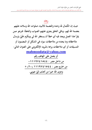 ‫النشر‬ ‫طيبة‬ ‫طرق‬ ‫من‬ ‫العشر‬ ‫اءات‬‫ر‬‫الق‬ ‫مجع‬
‫برسول‬ ‫السند‬ ‫متصل‬ ‫جماز‬ ‫شيخ‬ ‫عن‬ ‫التلقي‬ ‫هو‬ ‫التعلم‬ ‫يف‬ ‫األصل‬‫و‬ ،‫لالستذكار‬ ‫وسيلة‬ ‫هو‬ ‫بل‬ ‫العشر‬ ‫اءات‬‫ر‬‫الق‬ ‫مجع‬ ‫لتعلم‬ ‫وسيلة‬ ‫ليس‬ ‫الكتاب‬ ‫هذا‬‫وسلم‬ ‫عليه‬ ‫اهلل‬ ‫صلى‬ ‫اهلل‬.
16
‫رجاء‬
‫الكمال‬ ‫إن‬ ‫حيث‬‫عليهم‬ ‫وسالمه‬ ‫اهلل‬ ‫صلوات‬ ‫لألنبياء‬ ‫والعصمة‬ ‫وحده‬ ‫هلل‬
‫لهم‬ ‫اهلل‬ ‫بعصمة‬،‫الخلق‬ ‫وباقي‬‫عليهم‬ ‫يجر‬‫ا‬‫ممن‬ ‫فنرجو‬ ‫والخطأ؛‬ ‫لصواب‬
‫هذا‬ ‫أ‬‫ر‬‫يق‬‫العمل‬‫ل‬ ‫اهلل‬ ‫يستغفر‬ ‫أن‬ ‫خطأ‬ ‫أ‬ ‫فيه‬ ‫ويجد‬‫ي‬َ‫ع‬ ‫ويتكرم‬َ‫ل‬َّ‫ي‬‫بإرسال‬
‫أو‬ ‫المضمون‬ ‫أو‬ ‫الشكل‬ ‫في‬ ‫سواء‬ ‫مالحظات‬ ‫من‬ ‫يجده‬ ‫وما‬ ‫مالحظاته‬
‫التنسيقات‬‫أو‬‫يراها‬ ‫مالحظات‬ ‫أ‬‫اإللكتروني‬ ‫يد‬‫ر‬‫بالب‬‫ع‬‫التالي‬ ‫العنوان‬ ‫لى‬:
mahmoodata@yahoo.com
‫رقم‬ ‫الهاتف‬ ‫على‬ ‫يتصل‬ ‫أو‬
‫مصر‬ ‫داخل‬ ‫من‬:41114701100
‫مصر‬ ‫خارج‬ ‫من‬:1114701100(04+ )
َ‫د‬‫أه‬ ‫من‬ ‫ا‬‫ر‬‫خي‬ ‫اهلل‬ ‫ى‬ ‫وج‬َّ‫إلي‬ ‫ى‬‫عي‬‫وب‬‫ي‬.
 