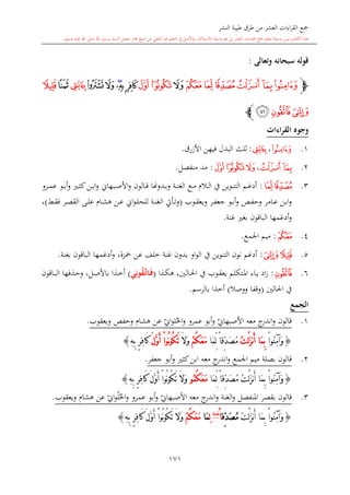 ‫النشر‬ ‫طيبة‬ ‫طرق‬ ‫من‬ ‫العشر‬ ‫اءات‬‫ر‬‫الق‬ ‫مجع‬
‫برسول‬ ‫السند‬ ‫متصل‬ ‫جماز‬ ‫شيخ‬ ‫عن‬ ‫التلقي‬ ‫هو‬ ‫التعلم‬ ‫يف‬ ‫األصل‬‫و‬ ،‫لالستذكار‬ ‫وسيلة‬ ‫هو‬ ‫بل‬ ‫العشر‬ ‫اءات‬‫ر‬‫الق‬ ‫مجع‬ ‫لتعلم‬ ‫وسيلة‬ ‫ليس‬ ‫الكتاب‬ ‫هذا‬‫وسلم‬ ‫عليه‬ ‫اهلل‬ ‫صلى‬ ‫اهلل‬.
171
‫ق‬‫وتعالى‬ ‫سبحانه‬ ‫وله‬:
‫ﭽ‬‫ﮀ‬‫ﭿ‬‫ﭾ‬‫ﮂ‬‫ﮁ‬‫ﮃ‬‫ﮄ‬‫ﮆ‬‫ﮅ‬‫ﮈ‬‫ﮇ‬‫ﮉ‬‫ﮋ‬‫ﮊ‬‫ﮌ‬‫ﮍ‬‫ﮎ‬
‫ﮐ‬‫ﮏ‬‫ﮑ‬‫ﭼ‬
‫القراءات‬ ‫وجوه‬
1.‫ﭾ‬،‫ﮌ‬:‫األزرق‬ ‫فيهن‬ ‫البدل‬ ‫اللث‬.
2.‫ﮀ‬‫ﭿ‬،‫ﮆ‬‫ﮅ‬‫ﮄ‬:‫منفصل‬ ‫مد‬.
3.‫ﮁ‬‫ﮂ‬:‫ىدو‬‫ى‬‫ب‬‫و‬ ‫ىة‬‫ى‬‫ن‬‫الغ‬ ‫ىع‬‫ى‬‫م‬ ‫ىال‬‫ى‬‫ل‬‫ا‬ ‫يف‬ ‫ىوين‬‫ى‬‫ن‬‫الت‬ ‫ىم‬‫ى‬‫غ‬‫أد‬‫هن‬‫ىرو‬‫ى‬‫م‬‫ع‬ ‫ىو‬‫ى‬‫ب‬‫أ‬‫و‬ ‫ى‬‫ى‬‫ا‬‫ك‬‫ىن‬‫ى‬‫ب‬‫ا‬‫و‬ ‫ىبهاو‬‫ى‬‫ص‬‫األ‬‫و‬ ‫ىالون‬‫ى‬‫ق‬ ‫ا‬
‫ىر‬‫ى‬‫ف‬‫جع‬ ‫ىو‬‫ى‬‫ب‬‫أ‬‫و‬ ‫ىل‬‫ى‬‫ف‬‫وح‬ ‫ىامر‬‫ى‬‫ع‬ ‫ىن‬‫ى‬‫ب‬‫ا‬‫و‬‫ىوب‬‫ى‬‫ق‬‫ويع‬(‫ىش‬‫ى‬‫ق‬‫ف‬ ‫ىر‬‫ى‬‫ص‬‫الق‬ ‫ىى‬‫ى‬‫ل‬‫ع‬ ‫ىا‬‫ى‬‫ش‬‫ه‬ ‫ىن‬‫ى‬‫ع‬ ‫او‬‫و‬‫ى‬‫ى‬‫ل‬‫للح‬ ‫ىة‬‫ى‬‫ن‬‫الغ‬ ‫ىأيت‬‫ى‬‫ت‬‫و‬)،
‫غنة‬ ‫بغ‬ ‫الباقون‬ ‫أدغمها‬‫و‬.
4.‫ﮃ‬:‫اجلمع‬ ‫ميم‬.
5.‫ﮏ‬‫ﮎ‬:‫مح‬ ‫عن‬ ‫خلف‬ ‫غنة‬ ‫بدون‬ ‫او‬‫و‬‫ال‬ ‫يف‬ ‫التنوين‬ ‫نون‬ ‫أدغم‬‫زة‬،‫بغنة‬ ‫الباقون‬ ‫أدغمها‬‫و‬.
6.‫ﮐ‬:‫ىتكلم‬‫ى‬‫مل‬‫ا‬ ‫ىاء‬‫ى‬‫ي‬ ‫اد‬‫ز‬‫ىذا‬‫ى‬‫ك‬‫ه‬ ،‫ىالني‬‫ى‬‫حل‬‫ا‬ ‫يف‬ ‫ىوب‬‫ى‬‫ق‬‫يع‬(‫ي‬ِ‫ون‬ُ‫ق‬َّ‫م‬‫ت‬‫ما‬‫م‬َ‫ف‬)‫ىاقون‬‫ى‬‫ب‬‫ال‬ ‫ىذفها‬‫ى‬‫ح‬‫و‬ ،‫ىل‬‫ى‬‫ص‬‫باأل‬ ‫ىذا‬‫ى‬‫خ‬‫أ‬
‫احلالني‬ ‫يف‬(‫ووصال‬ ‫وقفا‬)‫بالرسم‬ ‫أخذا‬.
‫الجمع‬
1.‫قالون‬‫معه‬ ‫ج‬‫اندر‬‫و‬‫ي‬‫األصبهاو‬‫ويعقوب‬ ‫وحفل‬ ‫هشا‬ ‫عن‬ ‫ي‬‫او‬‫و‬‫ل‬‫احل‬‫و‬ ‫عمرو‬ ‫أبو‬‫و‬.
{ْ‫ا‬‫ُو‬‫ن‬ِ‫م‬‫َآ‬‫و‬َ‫ز‬‫ن‬َ‫أ‬ ‫َا‬‫م‬ِ‫ب‬ُ‫ت‬ْ‫ل‬‫َا‬‫م‬ِّ‫ل‬ ً‫ا‬‫ِّق‬‫د‬َ‫ص‬ُ‫م‬ْ‫م‬ُ‫ك‬َ‫ع‬َ‫م‬َ‫ال‬َ‫و‬َ‫ل‬َّ‫و‬َ‫أ‬ ْ‫ا‬‫ُو‬‫ن‬‫و‬ُ‫ك‬َ‫ت‬ِ‫ه‬ِ‫ب‬ ٍ‫ر‬ِ‫ف‬‫َا‬‫ك‬}
2.‫كا‬‫ابن‬ ‫معه‬ ‫ج‬‫اندر‬‫و‬ ‫اجلمع‬ ‫ميم‬ ‫بصلة‬ ‫قالون‬‫جعفر‬ ‫أبو‬‫و‬.
{ْ‫ا‬‫ُو‬‫ن‬ِ‫م‬‫َآ‬‫و‬ُ‫ت‬ْ‫ل‬َ‫ز‬‫ن‬َ‫أ‬ ‫َا‬‫م‬ِ‫ب‬‫َا‬‫م‬ِّ‫ل‬ ً‫ا‬‫ِّق‬‫د‬َ‫ص‬ُ‫م‬ُ‫ك‬َ‫ع‬َ‫م‬‫ُو‬‫م‬َ‫ل‬َّ‫و‬َ‫أ‬ ْ‫ا‬‫ُو‬‫ن‬‫و‬ُ‫ك‬َ‫ت‬ َ‫ال‬َ‫و‬ِ‫ه‬ِ‫ب‬ ٍ‫ر‬ِ‫ف‬‫َا‬‫ك‬}
3.‫املنفصل‬ ‫بقصر‬ ‫قالون‬‫الغنة‬‫و‬‫ج‬‫اندر‬‫و‬‫معه‬‫ي‬‫األصبهاو‬‫ي‬‫او‬‫و‬‫ل‬‫احل‬‫و‬ ‫عمرو‬ ‫أبو‬‫و‬‫هشا‬ ‫عن‬‫ويعقوب‬.
{ُ‫ت‬ْ‫ل‬َ‫ز‬‫ن‬َ‫أ‬ ‫َا‬‫م‬ِ‫ب‬ ْ‫ا‬‫ُو‬‫ن‬ِ‫م‬‫َآ‬‫و‬‫ِّق‬‫د‬َ‫ص‬ُ‫م‬ً‫ا‬‫غنة‬
ِ‫ل‬‫َا‬‫م‬ْ‫م‬ُ‫ك‬َ‫ع‬َ‫م‬ِ‫ه‬ِ‫ب‬ ٍ‫ر‬ِ‫ف‬‫َا‬‫ك‬ َ‫ل‬َّ‫و‬َ‫أ‬ ْ‫ا‬‫ُو‬‫ن‬‫و‬ُ‫ك‬َ‫ت‬ َ‫ال‬َ‫و‬}
1
 