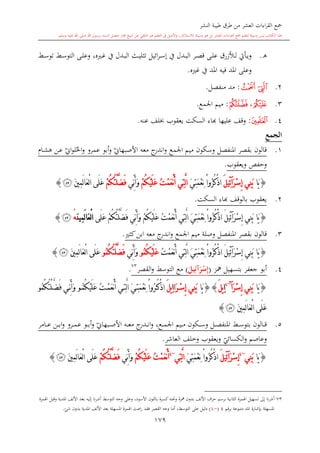 ‫النشر‬ ‫طيبة‬ ‫طرق‬ ‫من‬ ‫العشر‬ ‫اءات‬‫ر‬‫الق‬ ‫مجع‬
‫برسول‬ ‫السند‬ ‫متصل‬ ‫جماز‬ ‫شيخ‬ ‫عن‬ ‫التلقي‬ ‫هو‬ ‫التعلم‬ ‫يف‬ ‫األصل‬‫و‬ ،‫لالستذكار‬ ‫وسيلة‬ ‫هو‬ ‫بل‬ ‫العشر‬ ‫اءات‬‫ر‬‫الق‬ ‫مجع‬ ‫لتعلم‬ ‫وسيلة‬ ‫ليس‬ ‫الكتاب‬ ‫هذا‬‫وسلم‬ ‫عليه‬ ‫اهلل‬ ‫صلى‬ ‫اهلل‬.
179
‫ه‬.‫ائيل‬‫ر‬‫ى‬‫ى‬‫س‬‫إ‬ ‫يف‬ ‫ىدل‬‫ى‬‫ب‬‫ال‬ ‫ىر‬‫ى‬‫ص‬‫ق‬ ‫ىى‬‫ى‬‫ل‬‫ع‬ ‫ىألزرق‬‫ى‬‫ل‬ ‫ىأيت‬‫ى‬‫ي‬‫و‬‫ىش‬‫ى‬‫س‬‫تو‬ ‫ىش‬‫ى‬‫س‬‫التو‬ ‫ىى‬‫ى‬‫ل‬‫وع‬ ، ‫ى‬‫ى‬‫غ‬ ‫يف‬ ‫ىدل‬‫ى‬‫ب‬‫ال‬ ‫ىث‬‫ى‬‫ي‬‫تال‬
‫غ‬ ‫يف‬ ‫املد‬ ‫فيه‬ ‫املد‬ ‫وعلى‬.
2.‫ﯨ‬‫ﯩ‬:‫منفصل‬ ‫مد‬.
3.‫ﯪ‬،‫ﯬ‬:‫اجلمع‬ ‫ميم‬.
4.‫ﯮ‬:‫عليه‬ ‫وقف‬‫ا‬ ‫ا‬‫عنه‬ ‫لف‬ ‫يعقوب‬ ‫السكت‬ ‫اء‬.
‫الجمع‬
1.‫قالون‬‫اجلمع‬ ‫ميم‬ ‫وسكون‬ ‫املنفصل‬ ‫بقصر‬‫معه‬ ‫ج‬‫اندر‬‫و‬‫ي‬‫األصبهاو‬‫ىا‬‫ش‬‫ه‬ ‫ىن‬‫ع‬ ‫ي‬‫او‬‫و‬‫ل‬‫احل‬‫و‬ ‫عمرو‬ ‫أبو‬‫و‬
‫ويعقوب‬ ‫وحفل‬.
{‫َا‬‫ي‬َ‫ر‬ْ‫س‬ِ‫إ‬ ‫ِي‬‫ن‬َ‫ب‬‫آ‬َ‫ل‬‫ِي‬‫ئ‬َ‫ي‬ِ‫ت‬َ‫م‬ْ‫ع‬ِ‫ن‬ ْ‫ا‬‫ُو‬‫ر‬ُ‫ك‬ْ‫ذ‬‫ا‬ُ‫ت‬ْ‫م‬َ‫ع‬ْ‫ن‬َ‫أ‬ ‫ِي‬‫ت‬َّ‫ل‬‫ا‬ْ‫م‬ُ‫ك‬ْ‫ي‬َ‫ل‬َ‫ع‬‫ِّي‬‫ن‬َ‫أ‬َ‫و‬ْ‫م‬ُ‫ك‬ُ‫ت‬ْ‫ل‬َّ‫ض‬َ‫ف‬َ‫ني‬ِ‫م‬َ‫ل‬‫ا‬َ‫ع‬ْ‫ل‬‫ا‬ ‫َى‬‫ل‬َ‫ع‬‫ﯯ‬}
2.‫السكت‬ ‫ااء‬ ‫بالوقف‬ ‫يعقوب‬.
{‫َا‬‫ي‬‫ِي‬‫ن‬َ‫ب‬َ‫ر‬ْ‫س‬ِ‫إ‬‫آ‬َ‫ل‬‫ِي‬‫ئ‬ْ‫م‬ُ‫ك‬ُ‫ت‬ْ‫ل‬َّ‫ض‬َ‫ف‬ ‫ِّي‬‫ن‬َ‫أ‬َ‫و‬ ْ‫م‬ُ‫ك‬ْ‫ي‬َ‫ل‬َ‫ع‬ ُ‫ت‬ْ‫م‬َ‫ع‬ْ‫ن‬َ‫أ‬ ‫ِي‬‫ت‬َّ‫ل‬‫ا‬ َ‫ي‬ِ‫ت‬َ‫م‬ْ‫ع‬ِ‫ن‬ ْ‫ا‬‫ُو‬‫ر‬ُ‫ك‬ْ‫ذ‬‫ا‬‫َى‬‫ل‬َ‫ع‬َ‫ن‬‫ِي‬‫م‬َ‫ل‬‫ا‬َ‫ع‬ْ‫ل‬‫ا‬‫ه‬ْ‫ﯯ‬}
3.‫قالون‬‫و‬ ‫املنفصل‬ ‫بقصر‬‫كا‬‫ابن‬ ‫معه‬ ‫ج‬‫اندر‬‫و‬ ‫اجلمع‬ ‫ميم‬ ‫صلة‬.
{‫َا‬‫ي‬‫ِي‬‫ن‬َ‫ب‬َ‫ر‬ْ‫س‬ِ‫إ‬‫آ‬َ‫ل‬‫ِي‬‫ئ‬ُ‫ت‬ْ‫م‬َ‫ع‬ْ‫ن‬َ‫أ‬ ‫ِي‬‫ت‬َّ‫ل‬‫ا‬ َ‫ي‬ِ‫ت‬َ‫م‬ْ‫ع‬ِ‫ن‬ ْ‫ا‬‫ُو‬‫ر‬ُ‫ك‬ْ‫ذ‬‫ا‬ُ‫م‬ُ‫ك‬ْ‫ي‬َ‫ل‬َ‫ع‬‫و‬‫ِّي‬‫ن‬َ‫أ‬َ‫و‬ُ‫م‬ُ‫ك‬ُ‫ت‬ْ‫ل‬َّ‫ض‬َ‫ف‬‫و‬َ‫ني‬ِ‫م‬َ‫ل‬‫ا‬َ‫ع‬ْ‫ل‬‫ا‬ ‫َى‬‫ل‬َ‫ع‬‫ﯯ‬}
4.‫أبو‬‫مهز‬ ‫بتسهيل‬ ‫جعفر‬(َ‫ر‬ْ‫س‬ِ‫إ‬‫آ‬َ‫يل‬ِ‫ئ‬)‫التوسش‬ ‫مع‬‫القصر‬‫و‬73
.
{‫َا‬‫ي‬َ‫ر‬ْ‫س‬ِ‫إ‬ ‫ِي‬‫ن‬َ‫ب‬‫آ‬~4
ِ‫ا‬َ‫ل‬‫ي‬{}‫َا‬‫ي‬‫َا‬‫ر‬ْ‫س‬ِ‫إ‬ ‫ِي‬‫ن‬َ‫ب‬ِ‫ا‬َ‫ل‬‫ي‬ُ‫ت‬ْ‫م‬َ‫ع‬ْ‫ن‬َ‫أ‬ ‫ي‬ِ‫ت‬َّ‫ل‬‫ا‬ َ‫ي‬ِ‫ت‬َ‫م‬ْ‫ع‬ِ‫ن‬ ْ‫ا‬‫ُو‬‫ر‬ُ‫ك‬ْ‫ذ‬‫ا‬ُ‫ك‬ْ‫ي‬َ‫ل‬َ‫ع‬‫و‬ُ‫م‬ُ‫م‬ُ‫ك‬ُ‫ت‬ْ‫ل‬َّ‫ض‬َ‫ف‬ ‫ي‬ِّ‫ن‬َ‫أ‬َ‫و‬‫و‬
َ‫ني‬ِ‫م‬َ‫ل‬‫ا‬َ‫ع‬ْ‫ل‬‫ا‬ ‫َى‬‫ل‬َ‫ع‬‫ﯯ‬}
5.‫ىه‬‫ى‬‫ى‬‫ع‬‫م‬ ‫ج‬‫ىدر‬‫ى‬‫ى‬‫ن‬‫ا‬‫و‬ ،‫ىع‬‫ى‬‫ى‬‫م‬‫اجل‬ ‫ىيم‬‫ى‬‫ى‬‫م‬ ‫ىكون‬‫ى‬‫ى‬‫س‬‫و‬ ‫ىل‬‫ى‬‫ى‬‫ص‬‫املنف‬ ‫ىش‬‫ى‬‫ى‬‫س‬‫بتو‬ ‫ىالون‬‫ى‬‫ى‬‫ق‬‫ي‬‫ىبهاو‬‫ى‬‫ى‬‫ص‬‫األ‬‫و‬‫ىامر‬‫ى‬‫ى‬‫ع‬ ‫ىن‬‫ى‬‫ى‬‫ب‬‫ا‬‫و‬ ‫ىرو‬‫ى‬‫ى‬‫م‬‫ع‬ ‫ىو‬‫ى‬‫ى‬‫ب‬‫أ‬
‫ي‬‫الكسائي‬‫و‬ ‫وعاصم‬‫ويعقو‬‫ب‬‫العاشر‬ ‫وخلف‬.
{‫َا‬‫ي‬‫ِي‬‫ن‬َ‫ب‬~4
َ‫ر‬ْ‫س‬ِ‫إ‬‫آ‬َ‫ل‬‫ِي‬‫ئ‬َ‫ي‬ِ‫ت‬َ‫م‬ْ‫ع‬ِ‫ن‬ ْ‫ا‬‫ُو‬‫ر‬ُ‫ك‬ْ‫ذ‬‫ا‬‫ِي‬‫ت‬َّ‫ل‬‫ا‬~4
ُ‫ت‬ْ‫م‬َ‫ع‬ْ‫ن‬َ‫أ‬ْ‫م‬ُ‫ك‬ْ‫ي‬َ‫ل‬َ‫ع‬‫ِّي‬‫ن‬َ‫أ‬َ‫و‬ْ‫م‬ُ‫ك‬ُ‫ت‬ْ‫ل‬َّ‫ض‬َ‫ف‬َ‫ني‬ِ‫م‬َ‫ل‬‫ا‬َ‫ع‬ْ‫ل‬‫ا‬ ‫َى‬‫ل‬َ‫ع‬‫ﯯ‬}
1
73‫الاا‬ ‫اهلمزة‬ ‫تسهيل‬ ‫إىل‬ ‫نا‬‫ر‬‫أش‬‫اهلمزة‬ ‫وقبل‬ ‫املدية‬ ‫األلف‬ ‫بعد‬ ‫إليه‬ ‫نا‬‫ر‬‫أش‬ ‫التوسش‬ ‫وجه‬ ‫وعلى‬ ،‫األسود‬ ‫باللون‬ ‫كسرة‬‫وحتته‬ ‫مهزة‬ ‫بدون‬ ‫األلف‬ ‫حرف‬ ‫برسم‬ ‫نية‬
‫برقم‬ ‫متبوعة‬ ‫املد‬ ‫بدشارة‬ ‫املسهلة‬4(~4)‫على‬ ‫دليل‬‫التوسش‬‫ت‬ ‫ر‬ ‫فقد‬ ‫القصر‬ ‫وجه‬ ‫أما‬ ،‫شئ‬ ‫بدون‬ ‫املدية‬ ‫األلف‬ ‫بعد‬ ‫املسهلة‬ ‫اهلمزة‬.
 