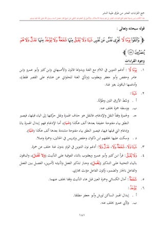 ‫النشر‬ ‫طيبة‬ ‫طرق‬ ‫من‬ ‫العشر‬ ‫اءات‬‫ر‬‫الق‬ ‫مجع‬
‫برسول‬ ‫السند‬ ‫متصل‬ ‫جماز‬ ‫شيخ‬ ‫عن‬ ‫التلقي‬ ‫هو‬ ‫التعلم‬ ‫يف‬ ‫األصل‬‫و‬ ،‫لالستذكار‬ ‫وسيلة‬ ‫هو‬ ‫بل‬ ‫العشر‬ ‫اءات‬‫ر‬‫الق‬ ‫مجع‬ ‫لتعلم‬ ‫وسيلة‬ ‫ليس‬ ‫الكتاب‬ ‫هذا‬‫وسلم‬ ‫عليه‬ ‫اهلل‬ ‫صلى‬ ‫اهلل‬.
181
‫وتعالى‬ ‫سبحانه‬ ‫قوله‬:
‫ﭽ‬‫ﯰ‬‫ﯲ‬‫ﯱ‬‫ﯶ‬‫ﯵ‬ ‫ﯴ‬‫ﯳ‬‫ﯹ‬ ‫ﯸ‬‫ﯷ‬‫ﯺ‬‫ﯽ‬‫ﯼ‬‫ﯻ‬‫ﯾ‬‫ﰁ‬‫ﰀ‬‫ﯿ‬
‫ﰃ‬‫ﰂ‬‫ﭼ‬
‫القراءات‬ ‫وجوه‬
1.‫ﯲ‬ ‫ﯱ‬:‫أدغم‬‫التنوين‬‫وبدو‬ ‫الغنة‬ ‫مع‬ ‫الال‬ ‫يف‬‫هن‬‫ابن‬‫و‬ ‫عمرو‬ ‫أبو‬‫و‬ ‫كا‬‫ابن‬‫و‬ ‫األصبهاو‬‫و‬ ‫قالون‬ ‫ا‬
‫ويعقوب‬ ‫جعفر‬ ‫أبو‬‫و‬ ‫وحفل‬ ‫عامر‬(‫فقش‬ ‫القصر‬ ‫على‬ ‫هشا‬ ‫عن‬ ‫او‬‫و‬‫للحل‬ ‫الغنة‬ ‫وتأيت‬)،
‫غنة‬ ‫بغ‬ ‫الباقون‬ ‫أدغمها‬‫و‬.
2.‫ﯷ‬:
‫أ‬.‫و‬َّ‫س‬‫ش‬‫وط‬ ‫اللني‬ ‫األزرق‬َّ‫و‬‫ل‬‫ه‬.
‫ب‬.‫محز‬ ‫ووسطه‬‫ة‬‫لف‬‫عنه‬.
‫ى‬‫ج‬.‫وحل‬‫مزة‬‫اإلدغا‬‫و‬ ‫النقل‬ ً‫ا‬‫وقف‬‫هو‬ ‫فالنقل‬ ،‫فيص‬ ،‫قبلها‬ ‫الياء‬ ‫إىل‬ ‫كتها‬‫حر‬ ‫ونقل‬ ‫اهلمزة‬ ‫حذف‬
‫ىذا‬‫ى‬‫ك‬‫ه‬ ‫ىف‬‫ى‬‫ل‬‫أ‬ ‫ىدها‬‫ى‬‫ع‬‫ب‬ ‫ىة‬‫ى‬‫ف‬‫خفي‬ ‫ىة‬‫ى‬‫ح‬‫مفتو‬ ‫ىاء‬‫ى‬‫ي‬‫ب‬ ‫ىق‬‫ى‬‫ط‬‫الن‬(َ‫مي‬‫م‬َ‫ش‬‫ا‬)‫ىو‬‫ى‬‫ه‬‫ف‬ ‫ىا‬‫ى‬‫غ‬‫اإلد‬ ‫ىا‬‫ى‬‫م‬‫أ‬ ،ً‫ىاء‬‫ى‬‫ي‬ ‫ىزة‬‫ى‬‫م‬‫اهل‬ ‫ىدال‬‫ى‬‫ب‬‫إ‬
‫هكذا‬ ‫ألف‬ ‫بعدها‬ ‫مشددة‬ ‫مفتوحة‬ ‫بياء‬ ‫النطق‬ ‫فيص‬ ،‫فيها‬ ‫قبلها‬ ‫ال‬ ‫وإدغا‬(َّ‫ي‬َ‫ش‬‫ا‬.)
‫د‬.‫يس‬‫ر‬‫وإد‬ ‫وحفل‬ ‫ان‬‫و‬‫ذك‬ ‫ابن‬ ‫لفهم‬ ‫عليها‬ ‫وسكت‬‫احلالني‬ ‫يف‬،‫وصال‬ ‫ومحزة‬.
3.‫ﯸ‬‫ﯷ‬،‫ﯼ‬‫ﯻ‬،‫ﰀ‬‫ﯿ‬:‫غنة‬ ‫بدون‬ ‫او‬‫و‬‫ال‬ ‫يف‬ ‫التنوين‬ ‫نون‬ ‫أدغم‬‫محزة‬ ‫عن‬ ‫خلف‬.
4.‫ﯹ‬‫ﯸ‬:‫ىث‬‫ى‬‫ي‬‫التأن‬ ‫ىى‬‫ى‬‫ل‬‫ع‬ ‫ىة‬‫ى‬‫ي‬‫الفوق‬ ‫ىاء‬‫ى‬‫ت‬‫بال‬ ‫ىوب‬‫ى‬‫ق‬‫ويع‬ ‫ىرو‬‫ى‬‫م‬‫ع‬ ‫ىو‬‫ى‬‫ب‬‫أ‬‫و‬ ‫ى‬‫ى‬‫ا‬‫ك‬‫ىن‬‫ى‬‫ب‬‫ا‬ ‫أ‬‫ر‬‫ى‬‫ى‬‫ق‬(َ‫ال‬َ‫و‬ُ‫م‬‫ت‬ُ‫مل‬‫م‬َ‫ب‬ْ‫ق‬)‫ىاقون‬‫ى‬‫ب‬‫ال‬‫و‬ ،
‫ىى‬‫ى‬‫ى‬‫ل‬‫ع‬ ‫ىة‬‫ى‬‫ى‬‫ي‬‫التحت‬ ‫ىاء‬‫ى‬‫ى‬‫ي‬‫بال‬‫ىذك‬‫ى‬‫ى‬‫ت‬‫ال‬(ُ‫مل‬‫م‬‫م‬َ‫ب‬ْ‫ق‬ُ‫م‬‫ي‬)،‫ىل‬‫ى‬‫ى‬‫ع‬‫الف‬ ‫ىني‬‫ى‬‫ى‬‫ب‬ ‫ىل‬‫ى‬‫ى‬‫ص‬‫الف‬ ،‫ين‬‫ر‬‫ى‬‫ى‬‫ى‬‫م‬‫أل‬ ‫ىه‬‫ى‬‫ى‬‫ا‬‫وتأني‬ ‫ىل‬‫ى‬‫ى‬‫ع‬‫الف‬ ‫ىذك‬‫ى‬‫ى‬‫ت‬ ‫ىاز‬‫ى‬‫ى‬‫ج‬‫و‬
‫جمازي‬ ‫مؤنث‬ ‫الفاعل‬ ‫كون‬‫و‬ ، ‫الضم‬‫و‬ ‫باجلار‬ ‫الفاعل‬‫و‬.
5.‫ﯻ‬:‫الكسائي‬ ‫أمال‬‫ومحزة‬‫العني‬‫قبل‬‫عنه‬ ‫لف‬ ‫وقفا‬ ‫التأنيث‬ ‫هاء‬‫ما‬.
6.‫ﯽ‬:
‫أ‬.‫الساكن‬ ‫اهلمز‬ ‫إبدال‬‫مطلقا‬ ‫جعفر‬ ‫أبو‬‫و‬ ‫لورش‬.
‫ب‬.‫عمرو‬ ‫وأليب‬‫عنه‬ ‫لف‬.
 