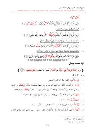 ‫النشر‬ ‫طيبة‬ ‫طرق‬ ‫من‬ ‫العشر‬ ‫اءات‬‫ر‬‫الق‬ ‫مجع‬
‫برسول‬ ‫السند‬ ‫متصل‬ ‫جماز‬ ‫شيخ‬ ‫عن‬ ‫التلقي‬ ‫هو‬ ‫التعلم‬ ‫يف‬ ‫األصل‬‫و‬ ،‫لالستذكار‬ ‫وسيلة‬ ‫هو‬ ‫بل‬ ‫العشر‬ ‫اءات‬‫ر‬‫الق‬ ‫مجع‬ ‫لتعلم‬ ‫وسيلة‬ ‫ليس‬ ‫الكتاب‬ ‫هذا‬‫وسلم‬ ‫عليه‬ ‫اهلل‬ ‫صلى‬ ‫اهلل‬.
190
‫ُو‬‫ر‬ُ‫ظ‬‫َن‬‫ت‬~6
‫ن‬َ}
{ْ‫م‬ُ‫ك‬‫َا‬‫ن‬ْ‫ي‬َ‫جن‬َ‫أ‬َ‫ف‬ َ‫ر‬ْ‫ح‬َ‫ب‬ْ‫ل‬‫ا‬ ُ‫م‬ُ‫ك‬ِ‫ب‬ ‫َا‬‫ن‬ْ‫ق‬َ‫ر‬َ‫ف‬ ْ‫ذ‬ِ‫إ‬َ‫و‬‫َا‬‫ن‬ْ‫ق‬َ‫ر‬ْ‫غ‬َ‫أ‬َ‫و‬~6
‫آ‬~6
َ‫ل‬ْ‫م‬ُ‫ت‬‫ن‬َ‫أ‬َ‫و‬ َ‫ن‬ْ‫و‬َ‫ع‬ْ‫ر‬ِ‫ف‬‫ُو‬‫ر‬ُ‫ظ‬‫َن‬‫ت‬~6
‫ن‬َ‫ﭯ‬}
6.‫املنفصل‬ ‫املد‬ ‫على‬ ‫بالسكت‬ ‫محزة‬.
{ْ‫م‬ُ‫ك‬‫َا‬‫ن‬ْ‫ي‬َ‫جن‬َ‫أ‬َ‫ف‬ َ‫ر‬ْ‫ح‬َ‫ب‬ْ‫ل‬‫ا‬ ُ‫م‬ُ‫ك‬ِ‫ب‬ ‫َا‬‫ن‬ْ‫ق‬َ‫ر‬َ‫ف‬ ْ‫ذ‬ِ‫إ‬َ‫و‬‫َا‬‫ن‬ْ‫ق‬َ‫ر‬ْ‫غ‬َ‫أ‬َ‫و‬~6‫س‬
َ‫ل‬‫آ‬ْ‫م‬ُ‫ت‬‫ن‬َ‫أ‬َ‫و‬ َ‫ن‬ْ‫و‬َ‫ع‬ْ‫ر‬ِ‫ف‬َ‫ن‬‫ُو‬‫ر‬ُ‫ظ‬‫َن‬‫ت‬‫ﭯ‬}
7.‫اجلمع‬ ‫ميم‬ ‫بصلة‬ ‫قالون‬‫كا‬‫ابن‬ ‫معه‬ ‫ج‬‫اندر‬‫و‬‫جعفر‬ ‫أبو‬‫و‬.
{ِ‫ب‬ ‫َا‬‫ن‬ْ‫ق‬َ‫ر‬َ‫ف‬ ْ‫ذ‬ِ‫إ‬َ‫و‬َ‫ر‬ْ‫ح‬َ‫ب‬ْ‫ل‬‫ا‬ ُ‫م‬ُ‫ك‬ُ‫ك‬‫َا‬‫ن‬ْ‫ي‬َ‫جن‬َ‫أ‬َ‫ف‬‫ُو‬‫م‬َ‫ل‬‫آ‬ ‫َا‬‫ن‬ْ‫ق‬َ‫ر‬ْ‫غ‬َ‫أ‬َ‫و‬َ‫ن‬ْ‫و‬َ‫ع‬ْ‫ر‬ِ‫ف‬ُ‫ت‬‫ن‬َ‫أ‬َ‫و‬‫ُو‬‫م‬َ‫ن‬‫ُو‬‫ر‬ُ‫ظ‬‫َن‬‫ت‬‫ﭯ‬}
8.‫بتوسش‬ ‫قالون‬‫املنفصل‬‫و‬‫صلة‬‫اجلمع‬ ‫ميم‬‫أحد‬ ‫معه‬ ‫ج‬‫يندر‬ ‫مل‬‫و‬.
{َ‫ر‬ْ‫ح‬َ‫ب‬ْ‫ل‬‫ا‬ ُ‫م‬ُ‫ك‬ِ‫ب‬ ‫َا‬‫ن‬ْ‫ق‬َ‫ر‬َ‫ف‬ ْ‫ذ‬ِ‫إ‬َ‫و‬ُ‫ك‬‫َا‬‫ن‬ْ‫ي‬َ‫جن‬َ‫أ‬َ‫ف‬‫ُو‬‫م‬‫َا‬‫ن‬ْ‫ق‬َ‫ر‬ْ‫غ‬َ‫أ‬َ‫و‬~4
َ‫ل‬‫آ‬َ‫ن‬ْ‫و‬َ‫ع‬ْ‫ر‬ِ‫ف‬ُ‫ت‬‫ن‬َ‫أ‬َ‫و‬‫ُو‬‫م‬َ‫ن‬‫ُو‬‫ر‬ُ‫ظ‬‫َن‬‫ت‬‫ﭯ‬}
۞۞۞۞۞۞۞۞۞۞۞۞۞۞۞۞۞۞۞۞۞
‫وتعالى‬ ‫سبحانه‬ ‫قوله‬:
‫ﭽ‬‫ﭴ‬‫ﭳ‬‫ﭲ‬‫ﭱ‬‫ﭰ‬‫ﭵ‬‫ﭶ‬‫ﭹ‬‫ﭸ‬‫ﭷ‬‫ﭻ‬‫ﭺ‬‫ﭼ‬‫ﭼ‬
‫القراءات‬ ‫وجوه‬
1.‫ﭰ‬،‫ﭺ‬:‫التسهيل‬‫و‬ ‫بالتحقيق‬ ‫محزة‬ ‫وقف‬.
2.‫ﭱ‬:‫هكذا‬ ‫ويعقوب‬ ‫جعفر‬ ‫أبو‬‫و‬ ‫عمرو‬ ‫أبو‬ ‫او‬‫و‬‫ال‬ ‫بعد‬ ‫األلف‬ ‫حبذف‬ ‫أ‬‫ر‬‫ق‬(‫ا‬َ‫ن‬ْ‫د‬َ‫ع‬َ‫و‬)‫الوعد‬ ‫من‬
‫موضعي‬ ‫يف‬ ‫كذا‬‫و‬(‫اف‬‫ر‬‫األع‬)75
‫و‬(‫طه‬)76
‫الب‬ ‫أ‬‫ر‬‫وق‬ ،‫األلف‬ ‫البات‬‫د‬‫ب‬ ‫اقون‬(‫ا‬َ‫ن‬ْ‫د‬َ‫اع‬َ‫و‬)‫اعدة‬‫و‬‫امل‬ ‫من‬.
3.‫ﭲ‬:‫ألفها‬ ‫أمال‬‫العاشر‬‫و‬ ‫الكسائي‬‫و‬ ‫محزة‬‫وقللها‬ ،‫األزرق‬‫و‬‫عمرو‬ ‫أبو‬‫لفهما‬.
4.‫ﭳ‬‫ﭲ‬:‫مد‬‫منفصل‬.
5.‫ﭴ‬:‫الكسائي‬ ‫أمال‬‫عنه‬ ‫لف‬ ‫ومحزة‬‫الال‬‫قبل‬‫وقفا‬ ‫التأنيث‬ ‫هاء‬.
6.‫ﭶ‬:‫الذال‬ ‫أظهر‬‫التاء‬ ‫عند‬‫و‬ ‫وحفل‬ ‫كا‬‫ابن‬ ‫األصل‬ ‫على‬‫رويس‬‫عنه‬ ‫لف‬‫الباقون‬ ‫أدغم‬‫و‬ ،
75‫رقم‬ ‫اآلية‬ ‫يف‬(142)‫سو‬‫اف‬‫ر‬‫األع‬ ‫رة‬.
76‫رقم‬ ‫اآلية‬ ‫يف‬(80)‫طه‬ ‫سورة‬.
 