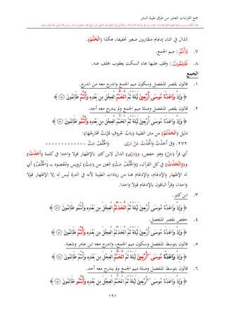 ‫النشر‬ ‫طيبة‬ ‫طرق‬ ‫من‬ ‫العشر‬ ‫اءات‬‫ر‬‫الق‬ ‫مجع‬
‫برسول‬ ‫السند‬ ‫متصل‬ ‫جماز‬ ‫شيخ‬ ‫عن‬ ‫التلقي‬ ‫هو‬ ‫التعلم‬ ‫يف‬ ‫األصل‬‫و‬ ،‫لالستذكار‬ ‫وسيلة‬ ‫هو‬ ‫بل‬ ‫العشر‬ ‫اءات‬‫ر‬‫الق‬ ‫مجع‬ ‫لتعلم‬ ‫وسيلة‬ ‫ليس‬ ‫الكتاب‬ ‫هذا‬‫وسلم‬ ‫عليه‬ ‫اهلل‬ ‫صلى‬ ‫اهلل‬.
191
‫هكذا‬ ،‫ختفيفا‬ ‫صغ‬ ‫بني‬‫ر‬‫متقا‬ ‫إدغا‬ ‫التاء‬ ‫يف‬ ‫الذال‬(‫ت‬َ‫خ‬َّ‫ت‬‫ا‬ُ‫م‬.)
7.‫ﭺ‬:‫اجلمع‬ ‫ميم‬.
8.‫ﭻ‬:‫عليه‬ ‫وقف‬‫ا‬ ‫ا‬‫عنه‬ ‫لف‬ ‫يعقوب‬ ‫السكت‬ ‫اء‬.
‫الجمع‬
1.‫قالون‬‫بقصر‬‫املنفصل‬‫وسكون‬‫اجلمع‬ ‫ميم‬‫ج‬‫اندر‬ ‫من‬ ‫معه‬ ‫ج‬‫اندر‬‫و‬.
{ْ‫ذ‬ِ‫إ‬َ‫و‬َ‫ني‬ِ‫ع‬َ‫ب‬ْ‫ر‬َ‫أ‬ ‫َى‬‫س‬‫ُو‬‫م‬ ‫َا‬‫ن‬ْ‫د‬َ‫ع‬‫َا‬‫و‬َّ‫م‬ُ‫ث‬ ً‫ة‬َ‫ل‬ْ‫ي‬َ‫ل‬ُّ‫ت‬َ‫خ‬َّ‫ت‬‫ا‬ُ‫م‬ِ ِ‫د‬ْ‫ع‬َ‫ب‬ ‫ِن‬‫م‬ َ‫ل‬ْ‫ج‬ِ‫ع‬ْ‫ل‬‫ا‬ْ‫م‬ُ‫ت‬‫ن‬َ‫أ‬َ‫و‬َ‫ن‬‫ُو‬‫م‬ِ‫ل‬‫ا‬َ‫ظ‬‫ﭼ‬}
2.‫قالون‬‫بقصر‬‫املنفصل‬‫و‬‫صلة‬‫اجلمع‬ ‫ميم‬‫أحد‬ ‫معه‬ ‫ج‬‫يندر‬ ‫مل‬‫و‬.
{ُّ‫ت‬َ‫خ‬َّ‫ت‬‫ا‬ َّ‫م‬ُ‫ث‬ ً‫ة‬َ‫ل‬ْ‫ي‬َ‫ل‬ َ‫ني‬ِ‫ع‬َ‫ب‬ْ‫ر‬َ‫أ‬ ‫َى‬‫س‬‫ُو‬‫م‬ ‫َا‬‫ن‬ْ‫د‬َ‫ع‬‫َا‬‫و‬ ْ‫ذ‬ِ‫إ‬َ‫و‬ُ‫م‬َ‫ل‬ْ‫ج‬ِ‫ع‬ْ‫ل‬‫ا‬ِ ِ‫د‬ْ‫ع‬َ‫ب‬ ‫ِن‬‫م‬ُ‫م‬ُ‫ت‬‫ن‬َ‫أ‬َ‫و‬‫و‬َ‫ن‬‫ُو‬‫م‬ِ‫ل‬‫ا‬َ‫ظ‬‫ﭼ‬}
‫دليل‬(َ‫خ‬َّ‫ت‬‫ا‬ُ‫م‬ُ‫ت‬ْ‫ذ‬)‫الطيبة‬ ‫منت‬ ‫من‬(‫باب‬ٍ‫روف‬‫ح‬‫ت‬‫ب‬‫ر‬‫ى‬‫ق‬‫ا‬‫ه‬‫ج‬ِ‫ر‬‫ا‬‫خم‬):
272.‫ف‬‫و‬‫ت‬‫ذ‬‫خ‬‫أ‬‫ت‬‫ذ‬ َّ‫اخت‬‫و‬‫ع‬‫ن‬‫د‬‫ى‬‫ر‬‫ف‬‫ل‬‫اخل‬‫و‬ِ‫غ‬‫ث‬0000000000000
‫أ‬‫ر‬‫ق‬ ‫أي‬(‫ع‬‫ن‬)‫و‬ ،‫حفل‬ ‫وهو‬(‫د‬‫ى‬‫ر‬)‫كا‬‫البن‬ ‫الدال‬‫كلمة‬‫يف‬ ‫احدا‬‫و‬ ‫قوال‬ ‫باإلظهار‬(ُ‫ت‬ْ‫ذ‬َ‫َخ‬‫أ‬)
‫و‬(ُ‫ت‬ْ‫ذ‬َ‫خ‬َّ‫ت‬‫ا‬َ‫و‬)،‫القرآن‬ ‫كل‬‫يف‬(‫اخل‬‫و‬‫ف‬‫ل‬ِ‫غ‬‫ث‬)‫من‬ ‫الغني‬(ِ‫غ‬‫ث‬)‫ى‬‫ى‬‫ى‬‫ى‬‫ب‬ ‫املقصود‬‫و‬ ‫لرويس‬(‫ف‬‫ل‬‫اخل‬)‫أي‬
‫قوال‬ ‫اإلظهار‬ ‫إال‬ ‫له‬ ‫ليس‬ ‫الدرة‬ ‫يف‬ ‫ألنه‬ ‫الطيبة‬ ‫يادات‬‫ز‬ ‫من‬ ‫هنا‬ ‫اإلدغا‬‫و‬ ، ‫اإلدغا‬‫و‬ ‫اإلظهار‬ ‫له‬
‫و‬ ،‫احدا‬‫و‬‫أ‬‫ر‬‫ق‬‫احدا‬‫و‬ ‫قوال‬ ‫باإلدغا‬ ‫الباقون‬.
3.‫كا‬‫ابن‬.
{ْ‫ذ‬ِ‫إ‬َ‫و‬َ‫ني‬ِ‫ع‬َ‫ب‬ْ‫ر‬َ‫أ‬ ‫َى‬‫س‬‫ُو‬‫م‬ ‫َا‬‫ن‬ْ‫د‬َ‫ع‬‫َا‬‫و‬ً‫ة‬َ‫ل‬ْ‫ي‬َ‫ل‬َّ‫م‬ُ‫ث‬ُ‫م‬ُ‫ت‬ْ‫ذ‬َ‫خ‬َّ‫ت‬‫ا‬ِ ِ‫د‬ْ‫ع‬َ‫ب‬ ‫ِن‬‫م‬ َ‫ل‬ْ‫ج‬ِ‫ع‬ْ‫ل‬‫ا‬ُ‫م‬ُ‫ت‬‫ن‬َ‫أ‬َ‫و‬‫و‬َ‫ن‬‫ُو‬‫م‬ِ‫ل‬‫ا‬َ‫ظ‬‫ﭼ‬}
4.‫حفل‬‫املنفصل‬ ‫بقصر‬.
{ْ‫ذ‬ِ‫إ‬َ‫و‬ُ‫م‬ُ‫ت‬ْ‫ذ‬َ‫خ‬َّ‫ت‬‫ا‬ َّ‫م‬ُ‫ث‬ ً‫ة‬َ‫ل‬ْ‫ي‬َ‫ل‬ َ‫ني‬ِ‫ع‬َ‫ب‬ْ‫ر‬َ‫أ‬ ‫َى‬‫س‬‫ُو‬‫م‬ ‫َا‬‫ن‬ْ‫د‬َ‫ع‬‫َا‬‫و‬َ‫ل‬ْ‫ج‬ِ‫ع‬ْ‫ل‬‫ا‬ِ ِ‫د‬ْ‫ع‬َ‫ب‬ ‫ِن‬‫م‬ْ‫م‬ُ‫ت‬‫ن‬َ‫أ‬َ‫و‬َ‫ن‬‫ُو‬‫م‬ِ‫ل‬‫ا‬َ‫ظ‬‫ﭼ‬}
5.‫معه‬ ‫ج‬‫اندر‬‫و‬ ،‫اجلمع‬ ‫ميم‬ ‫وسكون‬ ‫املنفصل‬ ‫بتوسش‬ ‫قالون‬‫ابن‬‫عامر‬‫وشعبة‬.
{ْ‫ذ‬ِ‫إ‬َ‫و‬‫َا‬‫ن‬ْ‫د‬َ‫ع‬‫َا‬‫و‬‫َى‬‫س‬‫ُو‬‫م‬~4
َ‫ني‬ِ‫ع‬َ‫ب‬ْ‫ر‬َ‫أ‬َّ‫م‬ُ‫ث‬ ً‫ة‬َ‫ل‬ْ‫ي‬َ‫ل‬ُّ‫ت‬َ‫خ‬َّ‫ت‬‫ا‬ُ‫م‬ِ ِ‫د‬ْ‫ع‬َ‫ب‬ ‫ِن‬‫م‬ َ‫ل‬ْ‫ج‬ِ‫ع‬ْ‫ل‬‫ا‬ْ‫م‬ُ‫ت‬‫ن‬َ‫أ‬َ‫و‬َ‫ن‬‫ُو‬‫م‬ِ‫ل‬‫ا‬َ‫ظ‬‫ﭼ‬}
6.‫قالون‬‫ب‬‫املنفصل‬ ‫توسش‬‫و‬‫صلة‬‫ج‬‫يندر‬ ‫مل‬‫و‬ ‫اجلمع‬ ‫ميم‬‫أحد‬ ‫معه‬.
{ْ‫ذ‬ِ‫إ‬َ‫و‬‫َى‬‫س‬‫ُو‬‫م‬ ‫َا‬‫ن‬ْ‫د‬َ‫ع‬‫َا‬‫و‬~4
ُّ‫ت‬َ‫خ‬َّ‫ت‬‫ا‬ َّ‫م‬ُ‫ث‬ ً‫ة‬َ‫ل‬ْ‫ي‬َ‫ل‬ َ‫ني‬ِ‫ع‬َ‫ب‬ْ‫ر‬َ‫أ‬ُ‫م‬َ‫ل‬ْ‫ج‬ِ‫ع‬ْ‫ل‬‫ا‬ِ ِ‫د‬ْ‫ع‬َ‫ب‬ ‫ِن‬‫م‬ُ‫م‬ُ‫ت‬‫ن‬َ‫أ‬َ‫و‬‫و‬َ‫ن‬‫ُو‬‫م‬ِ‫ل‬‫ا‬َ‫ظ‬‫ﭼ‬}
 