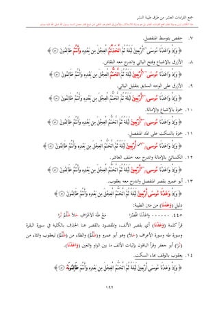 ‫النشر‬ ‫طيبة‬ ‫طرق‬ ‫من‬ ‫العشر‬ ‫اءات‬‫ر‬‫الق‬ ‫مجع‬
‫برسول‬ ‫السند‬ ‫متصل‬ ‫جماز‬ ‫شيخ‬ ‫عن‬ ‫التلقي‬ ‫هو‬ ‫التعلم‬ ‫يف‬ ‫األصل‬‫و‬ ،‫لالستذكار‬ ‫وسيلة‬ ‫هو‬ ‫بل‬ ‫العشر‬ ‫اءات‬‫ر‬‫الق‬ ‫مجع‬ ‫لتعلم‬ ‫وسيلة‬ ‫ليس‬ ‫الكتاب‬ ‫هذا‬‫وسلم‬ ‫عليه‬ ‫اهلل‬ ‫صلى‬ ‫اهلل‬.
192
7.‫حفل‬‫ب‬‫توسش‬‫املنفصل‬.
{ْ‫ذ‬ِ‫إ‬َ‫و‬‫َى‬‫س‬‫ُو‬‫م‬ ‫َا‬‫ن‬ْ‫د‬َ‫ع‬‫َا‬‫و‬~4
َ‫ني‬ِ‫ع‬َ‫ب‬ْ‫ر‬َ‫أ‬َّ‫م‬ُ‫ث‬ ً‫ة‬َ‫ل‬ْ‫ي‬َ‫ل‬ُ‫م‬ُ‫ت‬ْ‫ذ‬َ‫خ‬َّ‫ت‬‫ا‬َ‫ل‬ْ‫ج‬ِ‫ع‬ْ‫ل‬‫ا‬ِ ِ‫د‬ْ‫ع‬َ‫ب‬ ‫ِن‬‫م‬ْ‫م‬ُ‫ت‬‫ن‬َ‫أ‬َ‫و‬َ‫ن‬‫ُو‬‫م‬ِ‫ل‬‫ا‬َ‫ظ‬‫ﭼ‬}
8.‫باإلشباع‬ ‫األزرق‬‫اليائي‬ ‫وفتح‬‫ج‬‫اندر‬‫و‬‫النقاش‬ ‫معه‬.
{ْ‫ذ‬ِ‫إ‬َ‫و‬‫َا‬‫ن‬ْ‫د‬َ‫ع‬‫َا‬‫و‬‫َى‬‫س‬‫ُو‬‫م‬~6
َ‫أ‬َ‫ني‬ِ‫ع‬َ‫ب‬ْ‫ر‬َّ‫م‬ُ‫ث‬ ً‫ة‬َ‫ل‬ْ‫ي‬َ‫ل‬ُّ‫ت‬َ‫خ‬َّ‫ت‬‫ا‬ُ‫م‬ِ ِ‫د‬ْ‫ع‬َ‫ب‬ ‫ِن‬‫م‬ َ‫ل‬ْ‫ج‬ِ‫ع‬ْ‫ل‬‫ا‬ْ‫م‬ُ‫ت‬‫ن‬َ‫أ‬َ‫و‬َ‫ن‬‫ُو‬‫م‬ِ‫ل‬‫ا‬َ‫ظ‬‫ﭼ‬}
9.‫األزرق‬‫السابق‬ ‫الوجه‬ ‫على‬‫بتقليل‬‫اليائي‬.
{ْ‫ذ‬ِ‫إ‬َ‫و‬‫َا‬‫ن‬ْ‫د‬َ‫ع‬‫َا‬‫و‬‫ُوسى‬‫م‬/
~6
َ‫ني‬ِ‫ع‬َ‫ب‬ْ‫ر‬َ‫أ‬َّ‫م‬ُ‫ث‬ ً‫ة‬َ‫ل‬ْ‫ي‬َ‫ل‬ُّ‫ت‬َ‫خ‬َّ‫ت‬‫ا‬ْ‫م‬ُ‫ت‬‫ن‬َ‫أ‬َ‫و‬ ِ ِ‫د‬ْ‫ع‬َ‫ب‬ ‫ِن‬‫م‬ َ‫ل‬ْ‫ج‬ِ‫ع‬ْ‫ل‬‫ا‬ ُ‫م‬َ‫ن‬‫ُو‬‫م‬ِ‫ل‬‫ا‬َ‫ظ‬‫ﭼ‬}
10.‫باإلشباع‬ ‫محزة‬‫اإلمالة‬‫و‬.
{ْ‫ذ‬ِ‫إ‬َ‫و‬‫َا‬‫ن‬ْ‫د‬َ‫ع‬‫َا‬‫و‬‫ُوسى‬‫م‬//
~6
َ‫ني‬ِ‫ع‬َ‫ب‬ْ‫ر‬َ‫أ‬ً‫ة‬َ‫ل‬ْ‫ي‬َ‫ل‬ُّ‫ت‬َ‫خ‬َّ‫ت‬‫ا‬ َّ‫م‬ُ‫ث‬ْ‫م‬ُ‫ت‬‫ن‬َ‫أ‬َ‫و‬ ِ ِ‫د‬ْ‫ع‬َ‫ب‬ ‫ِن‬‫م‬ َ‫ل‬ْ‫ج‬ِ‫ع‬ْ‫ل‬‫ا‬ ُ‫م‬َ‫ن‬‫ُو‬‫م‬ِ‫ل‬‫ا‬َ‫ظ‬‫ﭼ‬}
11.‫محزة‬‫ب‬‫السكت‬‫املنفصل‬ ‫املد‬ ‫على‬.
{ْ‫ذ‬ِ‫إ‬َ‫و‬‫َا‬‫ن‬ْ‫د‬َ‫ع‬‫َا‬‫و‬‫ُوسى‬‫م‬//
~6‫س‬
َ‫ني‬ِ‫ع‬َ‫ب‬ْ‫ر‬َ‫أ‬َّ‫م‬ُ‫ث‬ ً‫ة‬َ‫ل‬ْ‫ي‬َ‫ل‬ُّ‫ت‬َ‫خ‬َّ‫ت‬‫ا‬‫ن‬َ‫أ‬َ‫و‬ ِ ِ‫د‬ْ‫ع‬َ‫ب‬ ‫ِن‬‫م‬ َ‫ل‬ْ‫ج‬ِ‫ع‬ْ‫ل‬‫ا‬ ُ‫م‬ْ‫م‬ُ‫ت‬َ‫ن‬‫ُو‬‫م‬ِ‫ل‬‫ا‬َ‫ظ‬‫ﭼ‬}
12.‫ي‬‫الكسائي‬‫باإلمالة‬‫معه‬ ‫ج‬‫اندر‬‫و‬‫العاشر‬ ‫خلف‬.
{ْ‫ذ‬ِ‫إ‬َ‫و‬‫َا‬‫ن‬ْ‫د‬َ‫ع‬‫َا‬‫و‬‫ُوسى‬‫م‬//
~4
َ‫ني‬ِ‫ع‬َ‫ب‬ْ‫ر‬َ‫أ‬َّ‫م‬ُ‫ث‬ ً‫ة‬َ‫ل‬ْ‫ي‬َ‫ل‬ُّ‫ت‬َ‫خ‬َّ‫ت‬‫ا‬ْ‫م‬ُ‫ت‬‫ن‬َ‫أ‬َ‫و‬ ِ ِ‫د‬ْ‫ع‬َ‫ب‬ ‫ِن‬‫م‬ َ‫ل‬ْ‫ج‬ِ‫ع‬ْ‫ل‬‫ا‬ ُ‫م‬َ‫ن‬‫ُو‬‫م‬ِ‫ل‬‫ا‬َ‫ظ‬‫ﭼ‬}
13.‫عمرو‬ ‫أبو‬‫املنفصل‬ ‫بقصر‬‫معه‬ ‫ج‬‫اندر‬‫و‬‫يعقوب‬.
{ْ‫ذ‬ِ‫إ‬َ‫و‬‫َا‬‫ن‬ْ‫د‬َ‫ع‬َ‫و‬‫َى‬‫س‬‫ُو‬‫م‬َ‫ني‬ِ‫ع‬َ‫ب‬ْ‫ر‬َ‫أ‬َّ‫م‬ُ‫ث‬ ً‫ة‬َ‫ل‬ْ‫ي‬َ‫ل‬ُّ‫ت‬َ‫خ‬َّ‫ت‬‫ا‬ْ‫م‬ُ‫ت‬‫ن‬َ‫أ‬َ‫و‬ ِ ِ‫د‬ْ‫ع‬َ‫ب‬ ‫ِن‬‫م‬ َ‫ل‬ْ‫ج‬ِ‫ع‬ْ‫ل‬‫ا‬ ُ‫م‬َ‫ن‬‫ُو‬‫م‬ِ‫ل‬‫ا‬َ‫ظ‬‫ﭼ‬}
‫دليل‬(‫ا‬َ‫ن‬ْ‫د‬َ‫ع‬َ‫و‬)‫الطيبة‬ ‫منت‬ ‫من‬:
445.000000‫ا‬‫ن‬‫د‬‫اع‬‫و‬‫ا‬‫ر‬‫ص‬‫اق‬‫ع‬‫م‬‫ه‬‫ط‬ِ‫اف‬‫ر‬‫ع‬‫ال‬‫ا‬‫ح‬‫ال‬‫ظ‬‫ي‬‫م‬‫ل‬‫ى‬‫ال‬‫ا‬‫ر‬
‫كلمة‬ ‫أ‬‫ر‬‫ق‬(‫ا‬َ‫ن‬ْ‫د‬َ‫ع‬َ‫و‬)‫يف‬ ‫بالكلية‬ ‫احلذف‬ ‫هنا‬ ‫بالقصر‬ ‫املقصود‬‫و‬ ،‫األلف‬ ‫بقصر‬ ‫أي‬‫البقرة‬ ‫سورة‬
‫و‬‫سورة‬‫طه‬‫و‬‫سورة‬‫اف‬‫ر‬‫األع‬(‫ح‬‫ال‬)‫و‬ ‫عمرو‬ ‫أبو‬ ‫وهو‬(‫ظ‬‫ي‬‫م‬‫ل‬)‫من‬ ‫الظاء‬‫و‬(‫ظ‬‫ي‬‫م‬‫ل‬)‫من‬ ‫الااء‬‫و‬ ‫ليعقوب‬
(‫ى‬‫ال‬‫ا‬‫ر‬)‫العني‬‫و‬ ‫او‬‫و‬‫ال‬ ‫بني‬ ‫ما‬ ‫األلف‬ ‫البات‬‫د‬‫ب‬ ‫الباقون‬ ‫أ‬‫ر‬‫وق‬ ‫جعفر‬ ‫أبو‬(‫ا‬َ‫ن‬ْ‫د‬َ‫اع‬َ‫و‬).
14.‫السكت‬ ‫ااء‬ ‫بالوقف‬ ‫يعقوب‬.
{ْ‫ذ‬ِ‫إ‬َ‫و‬‫َى‬‫س‬‫ُو‬‫م‬ ‫َا‬‫ن‬ْ‫د‬َ‫ع‬َ‫و‬ُ‫ث‬ ً‫ة‬َ‫ل‬ْ‫ي‬َ‫ل‬ َ‫ني‬ِ‫ع‬َ‫ب‬ْ‫ر‬َ‫أ‬ُّ‫ت‬َ‫خ‬َّ‫ت‬‫ا‬ َّ‫م‬ْ‫م‬ُ‫ت‬‫ن‬َ‫أ‬َ‫و‬ ِ ِ‫د‬ْ‫ع‬َ‫ب‬ ‫ِن‬‫م‬ َ‫ل‬ْ‫ج‬ِ‫ع‬ْ‫ل‬‫ا‬ ُ‫م‬َ‫ن‬‫و‬ُ‫م‬ِ‫ل‬‫ا‬َ‫ظ‬ْ‫ه‬‫ﭼ‬}
 