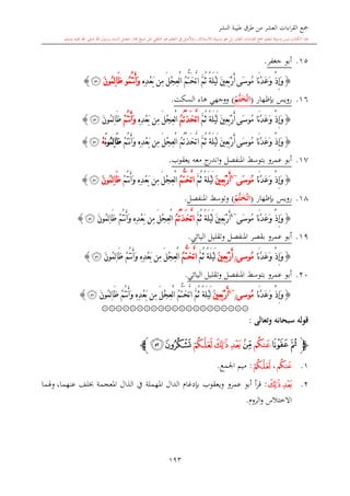 ‫النشر‬ ‫طيبة‬ ‫طرق‬ ‫من‬ ‫العشر‬ ‫اءات‬‫ر‬‫الق‬ ‫مجع‬
‫برسول‬ ‫السند‬ ‫متصل‬ ‫جماز‬ ‫شيخ‬ ‫عن‬ ‫التلقي‬ ‫هو‬ ‫التعلم‬ ‫يف‬ ‫األصل‬‫و‬ ،‫لالستذكار‬ ‫وسيلة‬ ‫هو‬ ‫بل‬ ‫العشر‬ ‫اءات‬‫ر‬‫الق‬ ‫مجع‬ ‫لتعلم‬ ‫وسيلة‬ ‫ليس‬ ‫الكتاب‬ ‫هذا‬‫وسلم‬ ‫عليه‬ ‫اهلل‬ ‫صلى‬ ‫اهلل‬.
193
15.‫جعفر‬ ‫أبو‬.
{ْ‫ذ‬ِ‫إ‬َ‫و‬‫َى‬‫س‬‫ُو‬‫م‬ ‫َا‬‫ن‬ْ‫د‬َ‫ع‬َ‫و‬ُّ‫ت‬َ‫خ‬َّ‫ت‬‫ا‬ َّ‫م‬ُ‫ث‬ ً‫ة‬َ‫ل‬ْ‫ي‬َ‫ل‬ َ‫ني‬ِ‫ع‬َ‫ب‬ْ‫ر‬َ‫أ‬‫ِن‬‫م‬ َ‫ل‬ْ‫ج‬ِ‫ع‬ْ‫ل‬‫ا‬ ُ‫م‬ِ ِ‫د‬ْ‫ع‬َ‫ب‬ُ‫م‬ُ‫ت‬‫ن‬َ‫أ‬َ‫و‬‫و‬َ‫ن‬‫ُو‬‫م‬ِ‫ل‬‫ا‬َ‫ظ‬‫ﭼ‬}
16.‫رويس‬‫بدظهار‬(‫ت‬َ‫خ‬َّ‫ت‬‫ا‬ُ‫م‬)‫السكت‬ ‫هاء‬ ‫ووجهي‬.
{ْ‫ذ‬ِ‫إ‬َ‫و‬‫َا‬‫ن‬ْ‫د‬َ‫ع‬َ‫و‬‫َى‬‫س‬‫ُو‬‫م‬َ‫ني‬ِ‫ع‬َ‫ب‬ْ‫ر‬َ‫أ‬َّ‫م‬ُ‫ث‬ ً‫ة‬َ‫ل‬ْ‫ي‬َ‫ل‬ُ‫م‬ُ‫ت‬ْ‫ذ‬َ‫خ‬َّ‫ت‬‫ا‬ِ ِ‫د‬ْ‫ع‬َ‫ب‬ ‫ِن‬‫م‬ َ‫ل‬ْ‫ج‬ِ‫ع‬ْ‫ل‬‫ا‬ْ‫م‬ُ‫ت‬‫ن‬َ‫أ‬َ‫و‬َ‫ن‬‫ُو‬‫م‬ِ‫ل‬‫ا‬َ‫ظ‬‫ﭼ‬}
{ْ‫ذ‬ِ‫إ‬َ‫و‬‫َى‬‫س‬‫ُو‬‫م‬ ‫َا‬‫ن‬ْ‫د‬َ‫ع‬َ‫و‬ُ‫م‬ُ‫ت‬ْ‫ذ‬َ‫خ‬َّ‫ت‬‫ا‬ َّ‫م‬ُ‫ث‬ ً‫ة‬َ‫ل‬ْ‫ي‬َ‫ل‬ َ‫ني‬ِ‫ع‬َ‫ب‬ْ‫ر‬َ‫أ‬ْ‫م‬ُ‫ت‬‫ن‬َ‫أ‬َ‫و‬ ِ ِ‫د‬ْ‫ع‬َ‫ب‬ ‫ِن‬‫م‬ َ‫ل‬ْ‫ج‬ِ‫ع‬ْ‫ل‬‫ا‬َ‫ن‬‫و‬ُ‫م‬ِ‫ل‬‫ا‬َ‫ظ‬ْ‫ه‬‫ﭼ‬}
17.‫عمرو‬ ‫أبو‬‫بتوسش‬‫املنفصل‬‫معه‬ ‫ج‬‫اندر‬‫و‬‫يعقوب‬.
{َ‫و‬ْ‫ذ‬ِ‫إ‬‫َا‬‫ن‬ْ‫د‬َ‫ع‬َ‫و‬‫َى‬‫س‬‫ُو‬‫م‬~4
َ‫ني‬ِ‫ع‬َ‫ب‬ْ‫ر‬َ‫أ‬َّ‫م‬ُ‫ث‬ ً‫ة‬َ‫ل‬ْ‫ي‬َ‫ل‬ُّ‫ت‬َ‫خ‬َّ‫ت‬‫ا‬ُ‫م‬ِ ِ‫د‬ْ‫ع‬َ‫ب‬ ‫ِن‬‫م‬ َ‫ل‬ْ‫ج‬ِ‫ع‬ْ‫ل‬‫ا‬ْ‫م‬ُ‫ت‬‫ن‬َ‫أ‬َ‫و‬َ‫ن‬‫ُو‬‫م‬ِ‫ل‬‫ا‬َ‫ظ‬‫ﭼ‬}
18.‫بدظهار‬ ‫رويس‬(‫ت‬َ‫خ‬َّ‫ت‬‫ا‬ُ‫م‬)‫املنفصل‬ ‫وتوسش‬.
{ْ‫ذ‬ِ‫إ‬َ‫و‬‫َى‬‫س‬‫ُو‬‫م‬ ‫َا‬‫ن‬ْ‫د‬َ‫ع‬َ‫و‬~4
َ‫ني‬ِ‫ع‬َ‫ب‬ْ‫ر‬َ‫أ‬َّ‫م‬ُ‫ث‬ ً‫ة‬َ‫ل‬ْ‫ي‬َ‫ل‬ُ‫م‬ُ‫ت‬ْ‫ذ‬َ‫خ‬َّ‫ت‬‫ا‬ِ ِ‫د‬ْ‫ع‬َ‫ب‬ ‫ِن‬‫م‬ َ‫ل‬ْ‫ج‬ِ‫ع‬ْ‫ل‬‫ا‬ْ‫م‬ُ‫ت‬‫ن‬َ‫أ‬َ‫و‬‫َا‬‫ظ‬َ‫ن‬‫ُو‬‫م‬ِ‫ل‬‫ﭼ‬}
19.‫عمرو‬ ‫أبو‬‫املنفصل‬ ‫بقصر‬‫اليائي‬ ‫وتقليل‬.
{ْ‫ذ‬ِ‫إ‬َ‫و‬‫َا‬‫ن‬ْ‫د‬َ‫ع‬َ‫و‬‫ُوسى‬‫م‬/َ‫ني‬ِ‫ع‬َ‫ب‬ْ‫ر‬َ‫أ‬َّ‫م‬ُ‫ث‬ ً‫ة‬َ‫ل‬ْ‫ي‬َ‫ل‬ُّ‫ت‬َ‫خ‬َّ‫ت‬‫ا‬ُ‫م‬ْ‫م‬ُ‫ت‬‫ن‬َ‫أ‬َ‫و‬ ِ ِ‫د‬ْ‫ع‬َ‫ب‬ ‫ِن‬‫م‬ َ‫ل‬ْ‫ج‬ِ‫ع‬ْ‫ل‬‫ا‬َ‫ن‬‫ُو‬‫م‬ِ‫ل‬‫ا‬َ‫ظ‬‫ﭼ‬}
20.‫عمرو‬ ‫أبو‬‫بتوسش‬‫املنفصل‬‫اليائي‬ ‫وتقليل‬.
{ْ‫ذ‬ِ‫إ‬َ‫و‬‫َا‬‫ن‬ْ‫د‬َ‫ع‬َ‫و‬‫ُوسى‬‫م‬/
~4
َ‫ني‬ِ‫ع‬َ‫ب‬ْ‫ر‬َ‫أ‬َّ‫م‬ُ‫ث‬ ً‫ة‬َ‫ل‬ْ‫ي‬َ‫ل‬ُّ‫ت‬َ‫خ‬َّ‫ت‬‫ا‬ُ‫م‬ِ ِ‫د‬ْ‫ع‬َ‫ب‬ ‫ِن‬‫م‬ َ‫ل‬ْ‫ج‬ِ‫ع‬ْ‫ل‬‫ا‬ْ‫م‬ُ‫ت‬‫ن‬َ‫أ‬َ‫و‬َ‫ن‬‫ُو‬‫م‬ِ‫ل‬‫ا‬َ‫ظ‬‫ﭼ‬}
۞۞۞۞۞۞۞۞۞۞۞۞۞۞۞۞۞۞۞۞۞
‫وتعالى‬ ‫سبحانه‬ ‫قوله‬:
‫ﭽ‬‫ﭾ‬‫ﭽ‬‫ﭿ‬‫ﮀ‬‫ﮃ‬‫ﮂ‬‫ﮁ‬‫ﮅ‬‫ﮄ‬‫ﭼ‬
1.‫ﭿ‬،‫ﮃ‬:‫اجلمع‬ ‫ميم‬.
2.‫ﮁ‬‫ﮂ‬:‫أ‬‫ر‬‫ق‬‫ويعقوب‬ ‫عمرو‬ ‫أبو‬‫املعجمة‬ ‫الذال‬ ‫يف‬ ‫املهملة‬ ‫الدال‬ ‫بددغا‬‫عنهما‬ ‫لف‬،‫وهلما‬
‫الرو‬‫و‬ ‫االختالس‬.
1
 
