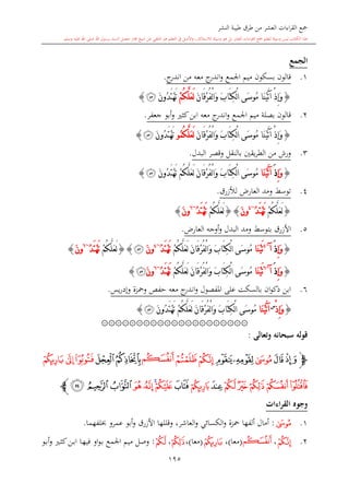 ‫النشر‬ ‫طيبة‬ ‫طرق‬ ‫من‬ ‫العشر‬ ‫اءات‬‫ر‬‫الق‬ ‫مجع‬
‫برسول‬ ‫السند‬ ‫متصل‬ ‫جماز‬ ‫شيخ‬ ‫عن‬ ‫التلقي‬ ‫هو‬ ‫التعلم‬ ‫يف‬ ‫األصل‬‫و‬ ،‫لالستذكار‬ ‫وسيلة‬ ‫هو‬ ‫بل‬ ‫العشر‬ ‫اءات‬‫ر‬‫الق‬ ‫مجع‬ ‫لتعلم‬ ‫وسيلة‬ ‫ليس‬ ‫الكتاب‬ ‫هذا‬‫وسلم‬ ‫عليه‬ ‫اهلل‬ ‫صلى‬ ‫اهلل‬.
195
‫الجمع‬
1.‫قالون‬‫اجل‬ ‫ميم‬ ‫بسكون‬‫مع‬‫معه‬ ‫ج‬‫اندر‬‫و‬‫من‬‫ج‬‫اندر‬.
{َ‫ن‬‫َا‬‫ق‬ْ‫ر‬ُ‫ف‬ْ‫ل‬‫ا‬َ‫و‬ َ‫ب‬‫َا‬‫ت‬ِ‫ك‬ْ‫ل‬‫ا‬ ‫َى‬‫س‬‫ُو‬‫م‬ ‫َا‬‫ن‬ْ‫ي‬َ‫ت‬‫آ‬ ْ‫ذ‬ِ‫إ‬َ‫و‬ْ‫م‬ُ‫ك‬َّ‫ل‬َ‫ع‬َ‫ل‬َ‫ن‬‫ُو‬‫د‬َ‫ت‬ْ‫ه‬َ‫ت‬‫ﮍ‬}
2.‫اجلمع‬ ‫ميم‬ ‫بصلة‬ ‫قالون‬‫كا‬‫ابن‬ ‫معه‬ ‫ج‬‫اندر‬‫و‬‫جعفر‬ ‫أبو‬‫و‬.
{َ‫ن‬‫َا‬‫ق‬ْ‫ر‬ُ‫ف‬ْ‫ل‬‫ا‬َ‫و‬ َ‫ب‬‫َا‬‫ت‬ِ‫ك‬ْ‫ل‬‫ا‬ ‫َى‬‫س‬‫ُو‬‫م‬ ‫َا‬‫ن‬ْ‫ي‬َ‫ت‬‫آ‬ ْ‫ذ‬ِ‫إ‬َ‫و‬ُ‫م‬ُ‫ك‬َّ‫ل‬َ‫ع‬َ‫ل‬‫و‬َ‫ن‬‫ُو‬‫د‬َ‫ت‬ْ‫ه‬َ‫ت‬‫ﮍ‬}
3.‫ورش‬‫با‬ ‫يقني‬‫ر‬‫الط‬ ‫من‬‫لنقل‬‫البدل‬ ‫وقصر‬.
{ِ‫إ‬َ‫و‬َ‫ذ‬‫آ‬‫َا‬‫ن‬ْ‫ي‬َ‫ت‬َ‫ن‬‫ُو‬‫د‬َ‫ت‬ْ‫ه‬َ‫ت‬ ْ‫م‬ُ‫ك‬َّ‫ل‬َ‫ع‬َ‫ل‬ َ‫ن‬‫َا‬‫ق‬ْ‫ر‬ُ‫ف‬ْ‫ل‬‫ا‬َ‫و‬ َ‫ب‬‫َا‬‫ت‬ِ‫ك‬ْ‫ل‬‫ا‬ ‫َى‬‫س‬‫ُو‬‫م‬‫ﮍ‬}
4.،‫العار‬ ‫ومد‬ ‫توسش‬‫ل‬‫ألزرق‬.
{ْ‫م‬ُ‫ك‬َّ‫ل‬َ‫ع‬َ‫ل‬ُ‫د‬َ‫ت‬ْ‫ه‬َ‫ت‬~4
َ‫ن‬‫و‬{}ْ‫م‬ُ‫ك‬َّ‫ل‬َ‫ع‬َ‫ل‬ُ‫د‬َ‫ت‬ْ‫ه‬َ‫ت‬~6
َ‫ن‬‫و‬}
5.‫األزرق‬‫ومد‬ ‫بتوسش‬،‫العار‬ ‫أوجه‬‫و‬ ‫البدل‬.
{ِ‫إ‬َ‫و‬َ‫ذ‬‫آ‬~4
‫َا‬‫ن‬ْ‫ي‬َ‫ت‬‫َا‬‫و‬ َ‫ب‬‫َا‬‫ت‬ِ‫ك‬ْ‫ل‬‫ا‬ ‫َى‬‫س‬‫ُو‬‫م‬ْ‫م‬ُ‫ك‬َّ‫ل‬َ‫ع‬َ‫ل‬ َ‫ن‬‫َا‬‫ق‬ْ‫ر‬ُ‫ف‬ْ‫ل‬ُ‫د‬َ‫ت‬ْ‫ه‬َ‫ت‬~4
َ‫ن‬‫و‬‫ﮍ‬{}ْ‫م‬ُ‫ك‬َّ‫ل‬َ‫ع‬َ‫ل‬ُ‫د‬َ‫ت‬ْ‫ه‬َ‫ت‬~6
َ‫ن‬‫و‬}
{ِ‫إ‬َ‫و‬َ‫ذ‬‫آ‬~6
‫َا‬‫ن‬ْ‫ي‬َ‫ت‬ْ‫م‬ُ‫ك‬َّ‫ل‬َ‫ع‬َ‫ل‬ َ‫ن‬‫َا‬‫ق‬ْ‫ر‬ُ‫ف‬ْ‫ل‬‫ا‬َ‫و‬ َ‫ب‬‫َا‬‫ت‬ِ‫ك‬ْ‫ل‬‫ا‬ ‫َى‬‫س‬‫ُو‬‫م‬ُ‫د‬َ‫ت‬ْ‫ه‬َ‫ت‬~6
َ‫ن‬‫و‬‫ﮍ‬}
6.‫على‬ ‫بالسكت‬ ‫ان‬‫و‬‫ذك‬ ‫ابن‬‫املفصول‬‫يس‬‫ر‬‫وإد‬ ‫ومحزة‬ ‫حفل‬ ‫معه‬ ‫ج‬‫اندر‬‫و‬.
{ْ‫ذ‬ِ‫إ‬َ‫و‬‫س‬
‫َا‬‫ن‬ْ‫ي‬َ‫ت‬‫آ‬َ‫ق‬ْ‫ر‬ُ‫ف‬ْ‫ل‬‫ا‬َ‫و‬ َ‫ب‬‫َا‬‫ت‬ِ‫ك‬ْ‫ل‬‫ا‬ ‫َى‬‫س‬‫ُو‬‫م‬َ‫ن‬‫ُو‬‫د‬َ‫ت‬ْ‫ه‬َ‫ت‬ ْ‫م‬ُ‫ك‬َّ‫ل‬َ‫ع‬َ‫ل‬ َ‫ن‬‫ا‬‫ﮍ‬}
۞۞۞۞۞۞۞۞۞۞۞۞۞۞۞۞۞۞۞۞۞
‫وتعالى‬ ‫سبحانه‬ ‫قوله‬:
‫ﭽ‬‫ﮎ‬‫ﮏ‬‫ﮐ‬‫ﮑ‬‫ﮒ‬‫ﮔ‬‫ﮓ‬‫ﮕ‬‫ﮖ‬‫ﮗ‬‫ﮙ‬‫ﮘ‬‫ﮚ‬
‫ﮛ‬‫ﮟ‬‫ﮞ‬‫ﮝ‬‫ﮜ‬‫ﮠ‬‫ﮡ‬‫ﮢ‬‫ﮣ‬‫ﮤ‬‫ﮦ‬‫ﮥ‬‫ﮩ‬ ‫ﮨ‬‫ﮧ‬‫ﭼ‬
‫القراءات‬ ‫وجوه‬
1.‫ﮐ‬:‫ألفها‬ ‫أمال‬‫العاشر‬‫و‬ ‫الكسائي‬‫و‬ ‫محزة‬‫لفهما‬ ‫عمرو‬ ‫أبو‬‫و‬ ‫األزرق‬ ‫وقللها‬ ،.
2.‫ﮓ‬،‫ﮕ‬(‫معا‬)،‫ﮚ‬(‫مع‬‫ا‬)،‫ﮝ‬،‫ﮟ‬:‫ىو‬‫ب‬‫أ‬‫و‬ ‫ى‬‫ا‬‫ك‬‫ىن‬‫ب‬‫ا‬ ‫ىا‬‫ه‬‫في‬ ‫او‬‫و‬‫ى‬‫ب‬ ‫اجلمع‬ ‫ميم‬ ‫وصل‬
 