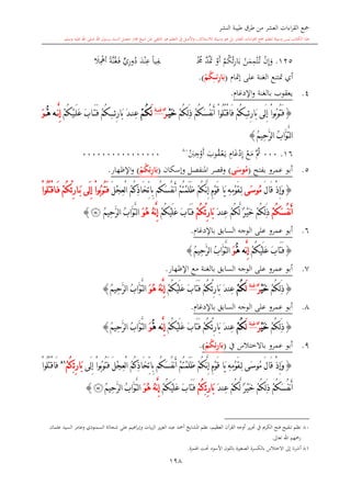 ‫النشر‬ ‫طيبة‬ ‫طرق‬ ‫من‬ ‫العشر‬ ‫اءات‬‫ر‬‫الق‬ ‫مجع‬
‫برسول‬ ‫السند‬ ‫متصل‬ ‫جماز‬ ‫شيخ‬ ‫عن‬ ‫التلقي‬ ‫هو‬ ‫التعلم‬ ‫يف‬ ‫األصل‬‫و‬ ،‫لالستذكار‬ ‫وسيلة‬ ‫هو‬ ‫بل‬ ‫العشر‬ ‫اءات‬‫ر‬‫الق‬ ‫مجع‬ ‫لتعلم‬ ‫وسيلة‬ ‫ليس‬ ‫الكتاب‬ ‫هذا‬‫وسلم‬ ‫عليه‬ ‫اهلل‬ ‫صلى‬ ‫اهلل‬.
198
125.‫و‬ِ‫إ‬‫ن‬‫ى‬‫ت‬‫ت‬‫م‬ِ‫م‬‫ن‬‫ب‬ِ‫ر‬‫ا‬‫ئ‬‫ك‬‫م‬‫أ‬‫و‬‫مت‬َّ‫د‬‫خم‬‫ى‬‫ى‬ِ‫ف‬ً‫ا‬‫ي‬ِ‫ع‬‫ن‬‫د‬‫د‬ِ‫ر‬‫و‬ٍّ‫ي‬‫ى‬‫ف‬‫غ‬َّ‫ن‬ً‫ة‬ِ‫أمه‬‫ال‬
‫إمتا‬ ‫على‬ ‫الغنة‬ ‫متتنع‬ ‫أي‬(‫ئ‬ِ‫ر‬‫ا‬َ‫ب‬ِ‫م‬‫م‬‫م‬ْ‫م‬ُ‫ك‬.)
4.‫بالغنة‬ ‫يعقوب‬‫و‬‫اإلدغا‬.
{‫ئ‬ِ‫ر‬‫َا‬‫ب‬ ‫َى‬‫ل‬ِ‫إ‬ ْ‫ا‬‫ُو‬‫ب‬‫ُو‬‫ت‬َ‫ف‬ِْ‫م‬ُ‫ك‬َ‫س‬ُ‫ف‬‫ن‬َ‫أ‬ ْ‫ا‬‫ُو‬‫ل‬ُ‫ت‬ْ‫ق‬‫َا‬‫ف‬ ْ‫م‬ُ‫ك‬ْ‫م‬ُ‫ك‬ِ‫ل‬َ‫ذ‬ْ‫ي‬َ‫خ‬ٌ‫ر‬‫ة‬‫غن‬
َ‫ل‬ْ‫م‬ُ‫ك‬َ‫د‬‫ِن‬‫ع‬‫ئ‬ِ‫ر‬‫َا‬‫ب‬ِْ‫م‬ُ‫ك‬ْ‫م‬ُ‫ك‬ْ‫ي‬َ‫ل‬َ‫ع‬ َ‫ب‬‫ا‬َ‫ت‬َ‫ف‬َّ‫ن‬ِ‫إ‬ُّ‫ه‬ ‫ه‬َ‫و‬
ُ‫م‬‫ِي‬‫ح‬َّ‫ر‬‫ل‬‫ا‬ ُ‫ب‬‫َّا‬‫و‬َّ‫ت‬‫ل‬‫ا‬}
16.000َّ‫مث‬‫م‬‫ع‬ِ‫إ‬‫د‬‫غ‬ِ‫ا‬‫ى‬‫ي‬‫ع‬‫ىق‬‫وب‬‫أ‬‫و‬ِ‫ج‬‫ب‬80
0000000000000000
5.‫عمرو‬ ‫أبو‬‫بفتح‬(‫ى‬َ‫وس‬ُ‫م‬)‫وإسكان‬ ‫املنفصل‬ ‫وقصر‬(ِ‫ئ‬ِ‫ر‬‫ا‬َ‫ب‬ْ‫م‬ُ‫ك‬)‫اإلظهار‬‫و‬.
{َ‫ل‬‫َا‬‫ق‬ ْ‫ذ‬ِ‫إ‬َ‫و‬‫َى‬‫س‬‫ُو‬‫م‬‫ِل‬ْ‫م‬ُ‫ك‬َّ‫ن‬ِ‫إ‬ ِ‫م‬ْ‫و‬َ‫ق‬ ‫َا‬‫ي‬ ِ‫ه‬ِ‫م‬ْ‫و‬َ‫ق‬ْ‫م‬ُ‫ت‬ْ‫م‬َ‫ل‬َ‫ظ‬َ‫ل‬ْ‫ج‬ِ‫ع‬ْ‫ل‬‫ا‬ ُ‫م‬ُ‫ك‬ِ‫ذ‬‫َا‬‫خ‬ِّ‫ت‬‫ِا‬‫ب‬ ‫ُم‬‫ك‬َ‫س‬ُ‫ف‬‫ن‬َ‫أ‬‫َى‬‫ل‬ِ‫إ‬ ْ‫ا‬‫ُو‬‫ب‬‫ُو‬‫ت‬َ‫ف‬ْ‫ئ‬ِ‫ر‬‫ا‬َ‫ب‬ُ‫ك‬ْ‫ا‬‫ُو‬‫ل‬ُ‫ت‬ْ‫ق‬‫ا‬َ‫ف‬ ْ‫م‬
ْ‫م‬ُ‫ك‬َ‫س‬ُ‫ف‬‫ن‬َ‫أ‬َ‫د‬‫ِن‬‫ع‬ ْ‫م‬ُ‫ك‬َّ‫ل‬ ٌ‫ر‬ْ‫ي‬َ‫خ‬ ْ‫م‬ُ‫ك‬ِ‫ل‬َ‫ذ‬ْ‫ئ‬ِ‫ر‬‫َا‬‫ب‬ْ‫م‬ُ‫ك‬ْ‫م‬ُ‫ك‬ْ‫ي‬َ‫ل‬َ‫ع‬ َ‫ب‬‫َا‬‫ت‬َ‫ف‬َ‫و‬ُ‫ه‬ ُ‫ه‬َّ‫ن‬ِ‫إ‬ُ‫م‬‫ِي‬‫ح‬َّ‫ر‬‫ل‬‫ا‬ ُ‫ب‬‫َّا‬‫و‬َّ‫ت‬‫ل‬‫ا‬‫ﮩ‬}
6.‫عمرو‬ ‫أبو‬‫باإلدغا‬ ‫السابق‬ ‫الوجه‬ ‫على‬.
{ْ‫م‬ُ‫ك‬ْ‫ي‬َ‫ل‬َ‫ع‬ َ‫ب‬‫َا‬‫ت‬َ‫ف‬َّ‫ن‬ِ‫إ‬ُّ‫ه‬ ‫ه‬َ‫و‬ُ‫م‬‫ِي‬‫ح‬َّ‫ر‬‫ل‬‫ا‬ ُ‫ب‬‫َّا‬‫و‬َّ‫ت‬‫ل‬‫ا‬}
7.‫با‬ ‫السابق‬ ‫الوجه‬ ‫على‬ ‫عمرو‬ ‫أبو‬‫اإلظهار‬ ‫مع‬ ‫لغنة‬.
{ْ‫م‬ُ‫ك‬ِ‫ل‬َ‫ذ‬ْ‫ي‬َ‫خ‬ٌ‫ر‬‫غنة‬
َ‫ل‬ْ‫م‬ُ‫ك‬ْ‫ئ‬ِ‫ر‬‫َا‬‫ب‬ َ‫د‬‫ِن‬‫ع‬ْ‫م‬ُ‫ك‬ْ‫ي‬َ‫ل‬َ‫ع‬ َ‫ب‬‫َا‬‫ت‬َ‫ف‬ ْ‫م‬ُ‫ك‬َ‫و‬ُ‫ه‬ ُ‫ه‬َّ‫ن‬ِ‫إ‬ُ‫م‬‫ِي‬‫ح‬َّ‫ر‬‫ل‬‫ا‬ ُ‫ب‬‫َّا‬‫و‬َّ‫ت‬‫ل‬‫ا‬}
8.‫السابق‬ ‫الوجه‬ ‫على‬ ‫عمرو‬ ‫أبو‬‫باإلدغا‬.
{ْ‫م‬ُ‫ك‬ِ‫ل‬َ‫ذ‬ْ‫ي‬َ‫خ‬ٌ‫ر‬‫غنة‬
َ‫ل‬ْ‫م‬ُ‫ك‬ْ‫ئ‬ِ‫ر‬‫َا‬‫ب‬ َ‫د‬‫ِن‬‫ع‬ْ‫م‬ُ‫ك‬ْ‫ي‬َ‫ل‬َ‫ع‬ َ‫ب‬‫َا‬‫ت‬َ‫ف‬ ْ‫م‬ُ‫ك‬َّ‫ن‬ِ‫إ‬ُّ‫ه‬ ‫ه‬َ‫و‬‫ِي‬‫ح‬َّ‫ر‬‫ل‬‫ا‬ ُ‫ب‬‫َّا‬‫و‬َّ‫ت‬‫ل‬‫ا‬ُ‫م‬}
9.‫عمرو‬ ‫أبو‬‫يف‬ ‫باالختالس‬(ِ‫ئ‬ِ‫ر‬‫ا‬َ‫ب‬ْ‫م‬ُ‫ك‬).
{‫ل‬ ‫َى‬‫س‬‫ُو‬‫م‬ َ‫ل‬‫َا‬‫ق‬ ْ‫ذ‬ِ‫إ‬َ‫و‬ِ‫َى‬‫ل‬ِ‫إ‬ ْ‫ا‬‫ُو‬‫ب‬‫ُو‬‫ت‬َ‫ف‬ َ‫ل‬ْ‫ج‬ِ‫ع‬ْ‫ل‬‫ا‬ ُ‫م‬ُ‫ك‬ِ‫ذ‬‫َا‬‫خ‬ِّ‫ت‬‫ِا‬‫ب‬ ‫ُم‬‫ك‬َ‫س‬ُ‫ف‬‫ن‬َ‫أ‬ ْ‫م‬ُ‫ت‬ْ‫م‬َ‫ل‬َ‫ظ‬ ْ‫م‬ُ‫ك‬َّ‫ن‬ِ‫إ‬ ِ‫م‬ْ‫و‬َ‫ق‬ ‫َا‬‫ي‬ ِ‫ه‬ِ‫م‬ْ‫و‬َ‫ق‬‫ئ‬ِ‫ر‬‫َا‬‫ب‬ِْ‫م‬ُ‫ك‬1
ْ‫ا‬‫ُو‬‫ل‬ُ‫ت‬ْ‫ق‬‫َا‬‫ف‬
ْ‫م‬ُ‫ك‬َّ‫ل‬ ٌ‫ر‬ْ‫ي‬َ‫خ‬ ْ‫م‬ُ‫ك‬ِ‫ل‬َ‫ذ‬ ْ‫م‬ُ‫ك‬َ‫س‬ُ‫ف‬‫ن‬َ‫أ‬َ‫د‬‫ِن‬‫ع‬‫ئ‬ِ‫ر‬‫َا‬‫ب‬ِْ‫م‬ُ‫ك‬َ‫ب‬‫َا‬‫ت‬َ‫ف‬َ‫ل‬َ‫ع‬ْ‫م‬ُ‫ك‬ْ‫ي‬َ‫و‬ُ‫ه‬ ُ‫ه‬َّ‫ن‬ِ‫إ‬ُ‫م‬‫ِي‬‫ح‬َّ‫ر‬‫ل‬‫ا‬ ُ‫ب‬‫َّا‬‫و‬َّ‫ت‬‫ل‬‫ا‬‫ﮩ‬}
1
80‫وعام‬ ‫السمنودي‬ ‫شحاتة‬ ‫على‬ ‫اهيم‬‫ر‬‫وإب‬ ‫يات‬‫ز‬‫ال‬ ‫يز‬‫ز‬‫الع‬ ‫عبد‬ ‫أمحد‬ ‫املشايخ‬ ‫نظم‬ ،‫العظيم‬ ‫القرآن‬ ‫أوجه‬ ‫ير‬‫ر‬‫حت‬ ‫يف‬ ‫الكرمي‬ ‫فتح‬ ‫تنقيح‬ ‫نظم‬‫ر‬‫عامان‬ ‫السيد‬
‫تعاىل‬ ‫اهلل‬ ‫رمحهم‬.
81‫ب‬ ‫االختالس‬ ‫إىل‬ ‫نا‬‫ر‬‫أش‬‫حتت‬ ‫األسود‬ ‫باللون‬ ‫ة‬ ‫الصغ‬ ‫الكسرة‬‫اهلمزة‬.
 