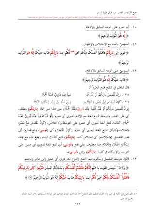 ‫النشر‬ ‫طيبة‬ ‫طرق‬ ‫من‬ ‫العشر‬ ‫اءات‬‫ر‬‫الق‬ ‫مجع‬
‫برسول‬ ‫السند‬ ‫متصل‬ ‫جماز‬ ‫شيخ‬ ‫عن‬ ‫التلقي‬ ‫هو‬ ‫التعلم‬ ‫يف‬ ‫األصل‬‫و‬ ،‫لالستذكار‬ ‫وسيلة‬ ‫هو‬ ‫بل‬ ‫العشر‬ ‫اءات‬‫ر‬‫الق‬ ‫مجع‬ ‫لتعلم‬ ‫وسيلة‬ ‫ليس‬ ‫الكتاب‬ ‫هذا‬‫وسلم‬ ‫عليه‬ ‫اهلل‬ ‫صلى‬ ‫اهلل‬.
199
10.‫عمرو‬ ‫أبو‬‫باإلدغا‬ ‫السابق‬ ‫الوجه‬ ‫على‬.
{َّ‫ن‬ِ‫إ‬ُّ‫ه‬ ‫ه‬َ‫و‬ُ‫م‬‫ِي‬‫ح‬َّ‫ر‬‫ل‬‫ا‬ ُ‫ب‬‫َّا‬‫و‬َّ‫ت‬‫ل‬‫ا‬}
11.‫ي‬‫السوسي‬‫مع‬ ‫بالغنة‬‫االختالس‬‫اإلظهار‬‫و‬.
{‫َى‬‫ل‬ِ‫إ‬ ْ‫ا‬‫ُو‬‫ب‬‫ُو‬‫ت‬َ‫ف‬‫ئ‬ِ‫ر‬‫َا‬‫ب‬ِْ‫م‬ُ‫ك‬ْ‫م‬ُ‫ك‬ِ‫ل‬َ‫ذ‬ ْ‫م‬ُ‫ك‬َ‫س‬ُ‫ف‬‫ن‬َ‫أ‬ ْ‫ا‬‫ُو‬‫ل‬ُ‫ت‬ْ‫ق‬‫َا‬‫ف‬ْ‫ي‬َ‫خ‬ٌ‫ر‬‫ة‬‫غن‬
َ‫ل‬ْ‫م‬ُ‫ك‬ِ‫ع‬َ‫د‬‫ن‬‫ئ‬ِ‫ر‬‫َا‬‫ب‬ِْ‫م‬ُ‫ك‬ْ‫م‬ُ‫ك‬ْ‫ي‬َ‫ل‬َ‫ع‬ َ‫ب‬‫َا‬‫ت‬َ‫ف‬َ‫و‬ُ‫ه‬ ُ‫ه‬َّ‫ن‬ِ‫إ‬ُ‫ب‬‫َّا‬‫و‬َّ‫ت‬‫ل‬‫ا‬
ُ‫م‬‫ِي‬‫ح‬َّ‫ر‬‫ل‬‫ا‬}
12.‫ي‬‫السوسي‬‫باإلدغا‬ ‫السابق‬ ‫الوجه‬ ‫على‬.
{َ‫ب‬‫َا‬‫ت‬َ‫ف‬ْ‫م‬ُ‫ك‬ْ‫ي‬َ‫ل‬َ‫ع‬َّ‫ن‬ِ‫إ‬ُّ‫ه‬ ‫ه‬َ‫و‬ُ‫م‬‫ِي‬‫ح‬َّ‫ر‬‫ل‬‫ا‬ ُ‫ب‬‫َّا‬‫و‬َّ‫ت‬‫ل‬‫ا‬}
‫الكرمي‬ ‫فتح‬ ‫تنقيح‬ ‫يف‬ ‫الناظم‬ ‫قال‬82
:
125.‫و‬ِ‫إ‬‫ن‬‫ى‬‫ت‬‫ت‬‫م‬ِ‫م‬‫ن‬‫ب‬ِ‫ر‬‫ا‬‫ئ‬‫ك‬‫م‬‫أ‬‫و‬‫مت‬َّ‫د‬‫خم‬‫ى‬‫ى‬ِ‫ف‬ً‫ا‬‫ي‬ِ‫ع‬‫ن‬‫د‬‫د‬ِ‫ر‬‫و‬ٍّ‫ي‬‫ى‬‫ف‬‫غ‬َّ‫ن‬ً‫ة‬ِ‫أمه‬‫ال‬
126.‫ك‬ِ‫د‬‫ن‬‫ى‬‫ت‬‫ف‬‫ت‬‫ح‬‫ن‬‫م‬‫ع‬‫ق‬‫ص‬ِ‫ر‬ِ‫و‬‫اخ‬ِ‫ت‬‫ال‬ِ‫س‬ِ‫ه‬‫و‬‫م‬‫ع‬‫م‬‫د‬ِ‫م‬‫ع‬‫و‬‫ج‬ِ‫ه‬ِ‫إ‬‫س‬‫ك‬ِ‫ان‬ِ‫ه‬‫اع‬‫ت‬‫ال‬
(‫و‬ِ‫إ‬‫ن‬‫ى‬‫ت‬‫ت‬‫م‬ِ‫م‬‫ن‬‫ب‬ِ‫ر‬‫ا‬‫ئ‬‫ك‬‫م‬‫أ‬‫و‬‫مت‬َّ‫د‬‫خم‬‫ى‬‫ى‬ِ‫ف‬ً‫ا‬‫ي‬ِ‫ع‬‫ن‬‫د‬‫د‬ِ‫ر‬‫و‬ٍّ‫ي‬‫ى‬‫ف‬‫غ‬َّ‫ن‬ً‫ة‬ِ‫أمه‬‫ال‬)‫إمتا‬ ‫على‬ ‫هذا‬ ‫معىن‬(َ‫ب‬ِ‫ئ‬ِ‫ر‬‫ا‬ْ‫م‬ُ‫ك‬)،‫مطلقا‬
‫عمرو‬ ‫أيب‬ ‫لدوري‬ ‫اإلمتا‬ ‫مع‬ ‫الغنة‬ ‫متتنع‬ ‫التوسش‬‫و‬ ‫القصر‬ ‫على‬ ‫أي‬(‫أ‬‫و‬‫مت‬َّ‫د‬‫خم‬‫ى‬‫ى‬ِ‫ف‬ً‫ا‬‫ي‬ِ‫ع‬‫ن‬‫د‬‫د‬ِ‫ر‬‫و‬ٍّ‫ي‬‫ى‬‫ف‬‫غ‬َّ‫ن‬ً‫ة‬
ِ‫أمه‬‫ال‬)،‫االختالس‬‫و‬ ‫التوسش‬ ‫على‬ ‫عمرو‬ ‫أيب‬ ‫لدوري‬ ‫الغنة‬ ‫متتنع‬ ‫كذلك‬،(‫ك‬ِ‫د‬‫ن‬‫ى‬‫ت‬‫ف‬‫ت‬‫ح‬‫ن‬‫م‬‫ع‬‫ق‬‫ص‬ِ‫ر‬ِ
‫و‬‫اخ‬ِ‫ت‬‫ال‬ِ‫س‬ِ‫ه‬)‫ال‬ ‫متتنع‬ ‫كذلك‬‫عمرو‬ ‫أيب‬ ‫لدوري‬ ‫غنة‬(‫ك‬ِ‫د‬‫ن‬‫ى‬‫ت‬‫ف‬‫ت‬‫ح‬‫ن‬)‫أي‬(‫ى‬َ‫وس‬ُ‫م‬( )‫م‬‫ع‬‫ق‬‫ص‬ِ‫ر‬ِ)‫أي‬
‫املنفصل‬ ‫قصر‬(‫و‬‫اخ‬ِ‫ت‬‫ال‬ِ‫س‬ِ‫ه‬)‫كلمة‬‫اختالس‬ ‫أي‬(ِ‫ئ‬ِ‫ر‬‫ا‬َ‫ب‬ْ‫م‬ُ‫ك‬)،‫الغنة‬ ‫كذلك‬‫متتنع‬(‫و‬‫م‬‫ع‬‫م‬‫د‬ِ‫م‬‫ع‬‫و‬‫ج‬ِ‫ه‬
ِ‫إ‬‫س‬‫ك‬ِ‫ان‬ِ‫ه‬‫اع‬‫ت‬‫ال‬)‫فتح‬ ‫على‬ ‫معطوف‬ ‫هنا‬ ‫الكال‬‫و‬(‫ى‬َ‫وس‬ُ‫م‬)‫ع‬ ‫أيب‬ ‫لدوري‬ ‫الغنة‬ ‫متنع‬ ‫أي‬‫على‬ ‫مرو‬
‫كلمة‬‫يف‬ ‫اإلسكان‬‫و‬ ‫التوسش‬(ِ‫ئ‬ِ‫ر‬‫ا‬َ‫ب‬ْ‫م‬ُ‫ك‬)‫وفتح‬(‫ى‬َ‫وس‬ُ‫م‬.)
13.‫قالون‬‫بتوسش‬‫وسكون‬ ‫املنفصل‬‫اجلمع‬ ‫ميم‬‫ج‬‫اندر‬‫و‬‫معه‬‫وعاصم‬ ‫عامر‬ ‫ابن‬‫و‬ ‫عمرو‬ ‫أيب‬ ‫دوري‬.
{ِ‫م‬ْ‫و‬َ‫ق‬ ‫ا‬َ‫ي‬ ِ‫ه‬ِ‫م‬ْ‫و‬َ‫ق‬ِ‫ل‬ ‫ى‬َ‫س‬‫ُو‬‫م‬ َ‫ل‬‫َا‬‫ق‬ ْ‫ذ‬ِ‫إ‬َ‫و‬‫ُم‬‫ك‬َ‫س‬ُ‫ف‬‫ن‬َ‫أ‬ ْ‫م‬ُ‫ت‬ْ‫م‬َ‫ل‬َ‫ظ‬ ْ‫م‬ُ‫ك‬َّ‫ن‬ِ‫إ‬َ‫ل‬ْ‫ج‬ِ‫ع‬ْ‫ل‬‫ا‬ ُ‫م‬ُ‫ك‬ِ‫ذ‬‫ا‬َ‫خ‬ِّ‫ت‬‫ِا‬‫ب‬ْ‫ا‬‫و‬ُ‫ب‬‫ُو‬‫ت‬َ‫ف‬~4
‫ى‬َ‫ل‬ِ‫إ‬‫ئ‬ِ‫ر‬‫َا‬‫ب‬ِْ‫م‬ُ‫ك‬
ْ‫ا‬‫ُو‬‫ل‬ُ‫ت‬ْ‫ق‬‫َا‬‫ف‬~4
ْ‫م‬ُ‫ك‬ِ‫ل‬َ‫ذ‬ ْ‫م‬ُ‫ك‬َ‫س‬ُ‫ف‬‫ن‬َ‫أ‬ٌ‫ر‬ْ‫ي‬َ‫خ‬ْ‫م‬ُ‫ك‬َّ‫ل‬َ‫د‬‫ِن‬‫ع‬‫ئ‬ِ‫ر‬‫َا‬‫ب‬ِْ‫م‬ُ‫ك‬َ‫ب‬‫َا‬‫ت‬َ‫ف‬ْ‫م‬ُ‫ك‬ْ‫ي‬َ‫ل‬َ‫ع‬ُ‫م‬‫ِي‬‫ح‬َّ‫ر‬‫ل‬‫ا‬ ُ‫ب‬‫َّا‬‫و‬َّ‫ت‬‫ل‬‫ا‬ َ‫و‬ُ‫ه‬ ُ‫ه‬َّ‫ن‬ِ‫إ‬‫ﮩ‬}
82‫وعام‬ ‫السمنودي‬ ‫شحاتة‬ ‫على‬ ‫اهيم‬‫ر‬‫وإب‬ ‫يات‬‫ز‬‫ال‬ ‫يز‬‫ز‬‫الع‬ ‫عبد‬ ‫أمحد‬ ‫املشايخ‬ ‫نظم‬ ،‫العظيم‬ ‫القرآن‬ ‫أوجه‬ ‫ير‬‫ر‬‫حت‬ ‫يف‬ ‫الكرمي‬ ‫فتح‬ ‫تنقيح‬ ‫نظم‬‫ر‬‫عامان‬ ‫السيد‬
‫تعاىل‬ ‫اهلل‬ ‫رمحهم‬.
 