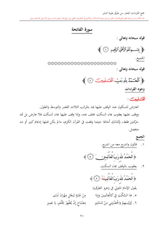 ‫النشر‬ ‫طيبة‬ ‫طرق‬ ‫من‬ ‫العشر‬ ‫اءات‬‫ر‬‫الق‬ ‫مجع‬
‫برسول‬ ‫السند‬ ‫متصل‬ ‫جماز‬ ‫شيخ‬ ‫عن‬ ‫التلقي‬ ‫هو‬ ‫التعلم‬ ‫يف‬ ‫األصل‬‫و‬ ،‫لالستذكار‬ ‫وسيلة‬ ‫هو‬ ‫بل‬ ‫العشر‬ ‫اءات‬‫ر‬‫الق‬ ‫مجع‬ ‫لتعلم‬ ‫وسيلة‬ ‫ليس‬ ‫الكتاب‬ ‫هذا‬‫وسلم‬ ‫عليه‬ ‫اهلل‬ ‫صلى‬ ‫اهلل‬.
21
‫الفاتحة‬ ‫سورة‬
‫وتعالى‬ ‫سبحانه‬ ‫قوله‬:
‫ﭽ‬‫ﭕ‬‫ﭔ‬‫ﭓ‬‫ﭒ‬‫ﭑ‬‫ﭼ‬
‫اجلميع‬.
۞۞۞۞۞۞۞۞۞۞۞۞۞۞۞۞۞۞۞۞۞
‫وتعالى‬ ‫سبحانه‬ ‫قوله‬:
‫ﭽ‬‫ﭘ‬‫ﭗ‬‫ﭖ‬‫ﭙ‬‫ﭚ‬‫ﭼ‬
‫القراءات‬ ‫وجوه‬
‫ﭙ‬:
‫ا‬ ‫عند‬ ‫للسكون‬ ،‫العار‬‫الطول‬‫و‬ ‫التوسش‬‫و‬ ‫القصر‬ ‫الاالث‬ ‫ات‬‫ر‬‫بامل‬ ‫كد‬ ‫عليها‬ ‫لوقف‬.
‫يعقوب‬ ‫عليها‬ ‫ووقف‬‫اا‬‫عليها‬ ‫وقف‬ ‫وإذا‬ ،‫عنه‬ ‫لف‬ ‫السكت‬ ‫ء‬‫اا‬‫متد‬ ‫بل‬ ،‫عار‬ ‫فال‬ ‫السكت‬ ‫ء‬
‫فقش‬ ‫كتني‬‫حر‬،‫مد‬ ‫أو‬ ‫كب‬ ‫إدغا‬ ‫قبلها‬ ‫يكن‬ ‫مامل‬ ،‫الكرمي‬ ‫القرآن‬ ‫يف‬ ‫وقعت‬ ‫حياما‬ ‫أمااهلا‬ ‫كذلك‬‫و‬
‫منفصل‬.
‫الجمع‬
1.‫من‬ ‫معه‬ ‫ج‬‫اندر‬‫و‬ ‫قالون‬‫ج‬‫اندر‬.
{َ‫ني‬ِ‫م‬َ‫ل‬‫ا‬َ‫ع‬ْ‫ل‬‫ا‬ِّ‫ب‬َ‫ر‬ِ‫هلل‬ُ‫د‬ْ‫م‬َ‫ح‬ْ‫ل‬‫ا‬‫ﭚ‬}
2.‫السكت‬ ‫ااء‬ ‫بالوقف‬ ‫يعقوب‬.
{َ‫ن‬‫ِي‬‫م‬َ‫ل‬‫ا‬َ‫ع‬ْ‫ل‬‫ا‬ِّ‫ب‬َ‫ر‬ِ‫هلل‬ُ‫د‬ْ‫م‬َ‫ح‬ْ‫ل‬‫ا‬ْ‫ه‬‫ﭚ‬}
‫يف‬ ‫املتو‬ ‫اإلما‬ ‫يقول‬(‫الطرق‬ ‫عزو‬:)
5.‫ا‬‫د‬‫ر‬‫و‬ ‫ني‬ِ‫م‬‫ال‬‫ع‬‫ال‬‫ك‬ ِ‫يف‬ ِ‫ت‬‫ك‬َّ‫الس‬ ‫ا‬‫ه‬‫ى‬‫د‬‫ل‬ ‫ان‬‫ر‬‫ه‬ِ‫م‬ ِ‫ل‬‫ج‬‫ن‬ِ‫ل‬ ٍ‫ة‬‫اي‬‫غ‬ ‫ن‬ِ‫م‬
6.‫و‬ ‫م‬ِ‫ه‬ِ‫س‬‫ي‬‫و‬‫ر‬‫احل‬ِ ِ‫ن‬‫ت‬‫س‬‫م‬ ‫ن‬ِ‫م‬ ‫ي‬ِ‫م‬‫ر‬‫ض‬ِ ِ‫ص‬‫ب‬ ‫ا‬‫ي‬ ٍ‫ف‬‫ل‬ ِ ‫ر‬ِ‫ه‬‫ظ‬‫ي‬ ‫ن‬ِ‫إ‬ ٍ‫اا‬‫ب‬‫ص‬ِ‫م‬
 