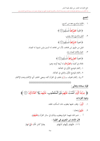 ‫النشر‬ ‫طيبة‬ ‫طرق‬ ‫من‬ ‫العشر‬ ‫اءات‬‫ر‬‫الق‬ ‫مجع‬
‫برسول‬ ‫السند‬ ‫متصل‬ ‫جماز‬ ‫شيخ‬ ‫عن‬ ‫التلقي‬ ‫هو‬ ‫التعلم‬ ‫يف‬ ‫األصل‬‫و‬ ،‫لالستذكار‬ ‫وسيلة‬ ‫هو‬ ‫بل‬ ‫العشر‬ ‫اءات‬‫ر‬‫الق‬ ‫مجع‬ ‫لتعلم‬ ‫وسيلة‬ ‫ليس‬ ‫الكتاب‬ ‫هذا‬‫وسلم‬ ‫عليه‬ ‫اهلل‬ ‫صلى‬ ‫اهلل‬.
25
‫الجمع‬
11.‫ج‬‫اندر‬ ‫من‬ ‫معه‬ ‫ج‬‫اندر‬‫و‬ ‫قالون‬.
{ْ‫ه‬‫ا‬‫َا‬‫ن‬ِ‫د‬َ ‫َا‬‫ر‬ِّ‫ص‬‫ل‬‫ا‬َ‫م‬‫ِي‬‫ق‬َ‫ت‬‫ُس‬‫مل‬‫ا‬‫ﭪ‬}
2.‫رويس‬ ‫معه‬ ‫ج‬‫اندر‬‫و‬ ‫قنبل‬.
{‫َا‬‫ن‬ِ‫د‬‫اه‬‫ل‬‫ا‬ِّ‫س‬َ ‫َا‬‫ر‬َ‫م‬‫ِي‬‫ق‬َ‫ت‬‫ُس‬‫مل‬‫ا‬‫ﭪ‬}
‫شنبو‬ ‫ابن‬‫و‬ ‫السني‬ ‫له‬ ‫جماهد‬ ‫ابن‬ ‫ألن‬ ،‫جماهد‬ ‫ابن‬ ‫يق‬‫ر‬‫ط‬ ‫من‬ ‫قنبل‬‫الصاد‬ ‫له‬ ‫ذ‬.
3.‫ايا‬‫ز‬ ‫الصاد‬ ‫بدمشا‬ ‫محزة‬.
{‫َا‬‫ن‬ِ‫د‬‫اه‬ِّ‫ص‬‫ل‬‫ا‬‫ز‬َ ‫َا‬‫ر‬َ‫م‬‫ِي‬‫ق‬َ‫ت‬‫ُس‬‫مل‬‫ا‬‫ﭪ‬}
‫كلمة‬‫يف‬ ‫خلالد‬(َ‫ط‬‫ا‬َ‫ر‬‫الص‬)‫وهم‬ ‫أوجه‬ ‫بعة‬‫ر‬‫أ‬ ‫له‬:
1.‫الفاحتة‬ ‫يف‬ ‫األول‬ ‫املوضع‬ ‫إمشا‬.
2.‫الفاحتة‬ ‫يف‬ ‫الااو‬‫و‬ ‫األول‬ ‫املوضع‬ ‫إمشا‬.
3‫و‬4.‫ى‬‫ى‬‫ى‬‫ب‬ ‫املعرف‬ ‫إمشا‬(‫ال‬)‫ومعىن‬ ،‫كله‬‫القرآن‬ ‫يف‬ ‫لف‬‫اإلمشا‬ ‫وعد‬ ‫اإلمشا‬ ‫أي‬ ‫اخللف‬.
۞۞۞۞۞۞۞۞۞۞۞۞۞۞۞۞۞۞۞۞۞
‫وتعالى‬ ‫سبحانه‬ ‫قوله‬:
‫ﭽ‬‫ﭫ‬‫ﭬ‬‫ﭭ‬‫ﭮ‬‫ﭰ‬‫ﭯ‬‫ﭱ‬‫ﭲ‬‫ﭳ‬‫ﭴ‬‫ﭼ‬
‫القراءات‬ ‫وجوه‬
1.‫ﭬ‬:‫يعقوب‬ ‫عليها‬ ‫وقف‬‫اا‬‫لفه‬ ‫السكت‬ ‫ء‬.
2.‫ﭮ‬(‫معا‬: )
‫أ‬.‫القرآن‬ ‫سائر‬ ‫يف‬ ‫وذلك‬ ‫ويعقوب‬ ‫محزة‬ ‫فيهما‬ ‫اهلاء‬ ‫ضم‬(ْ‫م‬ُ‫يه‬َ‫ل‬َ‫ع‬).
‫ا‬ ‫اإلمام‬ ‫قال‬‫بن‬‫الطيبة‬ ‫في‬ ‫ر‬ ‫الج‬:
116.‫و‬‫م‬ِ‫ه‬‫ي‬‫ل‬‫ع‬‫و‬‫م‬ِ‫ه‬‫ي‬‫إل‬‫و‬‫م‬ِ‫ه‬‫ي‬‫د‬‫ل‬‫م‬‫ض‬ِ‫ب‬ِ‫ر‬‫س‬‫ك‬ِ‫ء‬‫ا‬‫اهل‬‫ظ‬‫ي‬‫ب‬‫ف‬‫م‬ِ‫ه‬
 