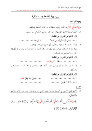 ‫النشر‬ ‫طيبة‬ ‫طرق‬ ‫من‬ ‫العشر‬ ‫اءات‬‫ر‬‫الق‬ ‫مجع‬
‫برسول‬ ‫السند‬ ‫متصل‬ ‫جماز‬ ‫شيخ‬ ‫عن‬ ‫التلقي‬ ‫هو‬ ‫التعلم‬ ‫يف‬ ‫األصل‬‫و‬ ،‫لالستذكار‬ ‫وسيلة‬ ‫هو‬ ‫بل‬ ‫العشر‬ ‫اءات‬‫ر‬‫الق‬ ‫مجع‬ ‫لتعلم‬ ‫وسيلة‬ ‫ليس‬ ‫الكتاب‬ ‫هذا‬‫وسلم‬ ‫عليه‬ ‫اهلل‬ ‫صلى‬ ‫اهلل‬.
28
‫البقرة‬ ‫وسورة‬ ‫الفاتحة‬ ‫سورة‬ ‫بين‬
‫القراءات‬ ‫وجوه‬
{َ‫ني‬ِّ‫ل‬‫ا‬َّ‫ض‬‫ل‬‫ا‬ َ‫ال‬َ‫و‬‫ﭑ‬}:‫اء‬‫ر‬‫للق‬‫البات‬‫إ‬ ‫بني‬ ‫ما‬ ً‫ة‬‫خمتلف‬ ً‫ا‬‫وجوه‬‫ها‬ِ‫وحذف‬ ‫البسملة‬:
1.‫البسمل‬ ‫البت‬‫أ‬‫ة‬‫جعفر‬ ‫أبو‬‫و‬ ‫الكسائي‬‫و‬ ‫وعاصم‬ ‫كا‬‫ابن‬‫و‬ ‫األصبهاو‬‫و‬ ‫قالون‬.
‫ابن‬ ‫اإلمام‬ ‫قال‬‫ر‬ ‫الج‬‫الطيبة‬ ‫في‬:
107.‫ل‬‫م‬‫س‬‫ب‬‫ني‬‫ى‬‫ب‬ِ‫ني‬‫ى‬‫ت‬‫ر‬‫و‬ُّ‫الس‬‫ب‬ِ‫ى‬‫ي‬‫ن‬‫ف‬‫ص‬‫د‬ِ‫ال‬‫ق‬‫ر‬‫جا‬00000000000
2.‫وبالبسملة‬‫لألزرق‬ ‫الوصل‬‫و‬ ‫السكت‬‫و‬‫أيب‬‫و‬‫عمرو‬‫ابن‬‫و‬‫ويعقوب‬ ‫عامر‬.
‫إال‬ ‫تأيت‬ ‫ال‬ ‫ليعقوب‬ ‫السكت‬ ‫وهاء‬ ،،‫العار‬ ‫الة‬‫ال‬‫ال‬ ‫على‬ ‫يأيت‬ ‫تني‬‫ر‬‫السو‬ ‫بني‬ ‫السكت‬ ‫أن‬ ‫ويالحت‬
‫السور‬ ‫بني‬ ‫السكت‬ ‫وجه‬ ‫على‬‫تني‬.
‫ابن‬ ‫اإلمام‬ ‫قال‬‫الطيبة‬ ‫في‬ ‫ر‬ ‫الج‬:
108.00000000‫ف‬‫ل‬‫اخل‬‫و‬‫ك‬‫م‬‫ا‬ً
ِ‫مح‬‫ج‬‫ال‬00000000000000000
3.‫و‬‫دون‬ ‫من‬ ‫الوصل‬ ‫مع‬ ‫البسملة‬ ‫أسقش‬‫محزة‬ ‫سكت‬،‫الوصل‬ ‫مع‬ ‫البسملة‬ ‫إسقاط‬ ‫للعاشر‬‫و‬
‫السكت‬‫و‬.
‫ابن‬ ‫اإلمام‬ ‫قال‬‫الطيبة‬ ‫في‬ ‫ر‬ ‫الج‬:
107.00000000000000000000‫ل‬ِ‫ص‬‫و‬‫ف‬‫ا‬‫ش‬‫ن‬‫ع‬‫و‬‫ف‬‫ل‬‫خ‬
108.‫ت‬‫ك‬‫س‬‫فا‬‫ل‬ِ‫ص‬‫ف‬000000000000000000000000
‫الجمع‬
1.‫وعاصم‬ ‫عامر‬ ‫ابن‬‫و‬ ‫عمرو‬ ‫أبو‬‫و‬ ‫ورش‬ ‫معه‬ ‫ج‬‫اندر‬‫و‬ ، ‫تكب‬ ‫بدون‬ ‫البسملة‬ ‫مع‬ ‫اجلميع‬ ‫بقطع‬ ‫قالون‬
‫ي‬‫الكسائي‬‫و‬.
{َ‫ط‬‫َا‬‫ر‬ِ‫ص‬َ‫ت‬‫َم‬‫ع‬‫ن‬َ‫أ‬ َ‫ن‬‫ي‬ِ‫ذ‬َّ‫ل‬‫ا‬ْ‫م‬ِ‫ه‬‫َي‬‫ل‬َ‫ع‬ْ‫غ‬َ‫مل‬‫ا‬ ِ‫ري‬َ‫غ‬ِ‫ب‬‫ُو‬‫ض‬ْ‫م‬ِ‫ه‬‫َي‬‫ل‬َ‫ع‬َّ‫ض‬‫ل‬‫ا‬ َ‫ال‬َ‫و‬‫آ‬َ‫ني‬ِّ‫ل‬‫ﭴ‬{}‫ﭒ‬‫ﭑ‬
‫ﭔ‬‫ﭓ‬{}‫ﭒ‬‫ﭑ‬}
1
 