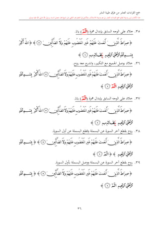 ‫النشر‬ ‫طيبة‬ ‫طرق‬ ‫من‬ ‫العشر‬ ‫اءات‬‫ر‬‫الق‬ ‫مجع‬
‫برسول‬ ‫السند‬ ‫متصل‬ ‫جماز‬ ‫شيخ‬ ‫عن‬ ‫التلقي‬ ‫هو‬ ‫التعلم‬ ‫يف‬ ‫األصل‬‫و‬ ،‫لالستذكار‬ ‫وسيلة‬ ‫هو‬ ‫بل‬ ‫العشر‬ ‫اءات‬‫ر‬‫الق‬ ‫مجع‬ ‫لتعلم‬ ‫وسيلة‬ ‫ليس‬ ‫الكتاب‬ ‫هذا‬‫وسلم‬ ‫عليه‬ ‫اهلل‬ ‫صلى‬ ‫اهلل‬.
36
35.‫عل‬ ‫خالد‬‫بدبدال‬ ‫السابق‬ ‫الوجه‬ ‫ى‬‫مهز‬‫ة‬(‫ﭑ‬)ً‫ياء‬.
{ُ‫ه‬‫َي‬‫ل‬َ‫ع‬ َ‫ت‬‫َم‬‫ع‬‫ن‬َ‫أ‬ َ‫ن‬‫ي‬ِ‫ذ‬َّ‫ل‬‫ا‬ َ‫ط‬‫َا‬‫ر‬ِ‫ص‬ْ‫غ‬َ‫مل‬‫ا‬ ِ‫ري‬َ‫غ‬ ْ‫م‬ُ‫ه‬‫َي‬‫ل‬َ‫ع‬ ِ‫ب‬‫ُو‬‫ض‬َ‫ال‬َ‫و‬ ْ‫م‬َ‫ني‬ِّ‫ل‬‫آ‬َّ‫ض‬‫ل‬‫ا‬‫ﭴ‬}{ُ‫ر‬َ‫ب‬ْ‫ك‬َ‫أ‬ ُ‫هلل‬‫ا‬
‫ﭔ‬‫ﭓ‬‫ﭒ‬‫ﭑ‬َ‫ـ‬‫ي‬‫ِف‬‫ل‬‫ميم‬‫الم‬‫ﭒ‬}
36.‫ج‬‫اندر‬‫و‬ ، ‫التكب‬ ‫مع‬ ‫اجلميع‬ ‫بوصل‬ ‫خالد‬‫معه‬‫روا‬.
{ُ‫ه‬‫َي‬‫ل‬َ‫ع‬َ‫ت‬‫َم‬‫ع‬‫ن‬َ‫أ‬َ‫ن‬‫ي‬ِ‫ذ‬َّ‫ل‬‫ا‬َ‫ط‬‫َا‬‫ر‬ِ‫ص‬ْ‫غ‬َ‫مل‬‫ا‬ِ‫ري‬َ‫غ‬ْ‫م‬ُ‫ه‬‫َي‬‫ل‬َ‫ع‬ِ‫ب‬‫ُو‬‫ض‬َ‫ال‬َ‫و‬ْ‫م‬َ‫ني‬ِّ‫ل‬‫آ‬َّ‫ض‬‫ل‬‫ا‬‫ﭴ‬ُ‫ر‬َ‫ب‬ْ‫ك‬َ‫أ‬ ُ‫هلل‬‫ا‬‫ﭒ‬‫ﭑ‬
‫ﭔ‬‫ﭓ‬‫ﭑ‬‫ﭒ‬}
37.‫بدبدال‬ ‫السابق‬ ‫الوجه‬ ‫على‬ ‫خالد‬‫مهز‬‫ة‬(‫ﭑ‬)ً‫ياء‬.
{ُ‫ه‬‫َي‬‫ل‬َ‫ع‬َ‫ت‬‫َم‬‫ع‬‫ن‬َ‫أ‬َ‫ن‬‫ي‬ِ‫ذ‬َّ‫ل‬‫ا‬َ‫ط‬‫َا‬‫ر‬ِ‫ص‬ْ‫غ‬َ‫مل‬‫ا‬ِ‫ري‬َ‫غ‬ْ‫م‬ُ‫ه‬‫َي‬‫ل‬َ‫ع‬ِ‫ب‬‫ُو‬‫ض‬َ‫ال‬َ‫و‬ْ‫م‬َ‫ني‬ِّ‫ل‬‫آ‬َّ‫ض‬‫ل‬‫ا‬‫ﭴ‬ُ‫ر‬َ‫ب‬ْ‫ك‬َ‫أ‬ ُ‫هلل‬‫ا‬‫ﭒ‬‫ﭑ‬
‫ﭔ‬‫ﭓ‬َ‫ـ‬‫ي‬‫ِف‬‫ل‬‫ميم‬‫الم‬‫ﭒ‬}
38.‫السورة‬ ‫أول‬ ‫عن‬ ‫البسملة‬ ‫وقطع‬ ‫البسملة‬ ‫عن‬ ‫السورة‬ ‫آخر‬ ‫بقطع‬ ‫روا‬.
{ُ‫ه‬‫َي‬‫ل‬َ‫ع‬ َ‫ت‬‫َم‬‫ع‬‫ن‬َ‫أ‬ َ‫ن‬‫ي‬ِ‫ذ‬َّ‫ل‬‫ا‬ َ‫ط‬‫َا‬‫ر‬ِ‫ص‬ْ‫غ‬َ‫مل‬‫ا‬ ِ‫ري‬َ‫غ‬ ْ‫م‬ُ‫ه‬‫َي‬‫ل‬َ‫ع‬ ِ‫ب‬‫ُو‬‫ض‬َ‫ال‬َ‫و‬ ْ‫م‬َ‫ني‬ِّ‫ل‬‫آ‬َّ‫ض‬‫ل‬‫ا‬‫ﭴ‬{}‫ﭒ‬‫ﭑ‬
‫ﭔ‬‫ﭓ‬{}‫ﭒ‬‫ﭑ‬}
39.‫السورة‬ ‫بأول‬ ‫البسملة‬ ‫ووصل‬ ‫البسملة‬ ‫عن‬ ‫السورة‬ ‫آخر‬ ‫بقطع‬ ‫روا‬.
{َ‫ط‬‫َا‬‫ر‬ِ‫ص‬ُ‫ه‬‫َي‬‫ل‬َ‫ع‬ َ‫ت‬‫َم‬‫ع‬‫ن‬َ‫أ‬ َ‫ن‬‫ي‬ِ‫ذ‬َّ‫ل‬‫ا‬ْ‫غ‬َ‫مل‬‫ا‬ ِ‫ري‬َ‫غ‬ ْ‫م‬ُ‫ه‬‫َي‬‫ل‬َ‫ع‬ ِ‫ب‬‫ُو‬‫ض‬َ‫ال‬َ‫و‬ ْ‫م‬َ‫ني‬ِّ‫ل‬‫آ‬َّ‫ض‬‫ل‬‫ا‬‫ﭴ‬{}‫ﭒ‬‫ﭑ‬
‫ﭔ‬‫ﭓ‬‫ﭒ‬‫ﭑ‬}
1
 