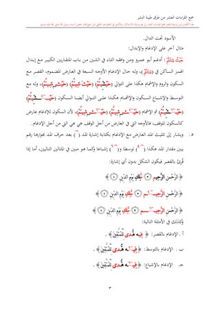 ‫النشر‬ ‫طيبة‬ ‫طرق‬ ‫من‬ ‫العشر‬ ‫اءات‬‫ر‬‫الق‬ ‫مجع‬
‫برسول‬ ‫السند‬ ‫متصل‬ ‫جماز‬ ‫شيخ‬ ‫عن‬ ‫التلقي‬ ‫هو‬ ‫التعلم‬ ‫يف‬ ‫األصل‬‫و‬ ،‫لالستذكار‬ ‫وسيلة‬ ‫هو‬ ‫بل‬ ‫العشر‬ ‫اءات‬‫ر‬‫الق‬ ‫مجع‬ ‫لتعلم‬ ‫وسيلة‬ ‫ليس‬ ‫الكتاب‬ ‫هذا‬‫وسلم‬ ‫عليه‬ ‫اهلل‬ ‫صلى‬ ‫اهلل‬.
3
‫الدال‬ ‫حتت‬ ‫األسود‬.
‫اإلبدال‬‫و‬ ‫اإلدغا‬ ‫على‬ ‫آخر‬ ‫ماال‬:
‫ﭙ‬‫ﭘ‬:‫ىرو‬‫ى‬‫م‬‫ع‬ ‫ىو‬‫ى‬‫ب‬‫أ‬ ‫ىم‬‫ى‬‫غ‬‫أد‬‫ىه‬‫ى‬‫ق‬‫اف‬‫و‬ ‫ىن‬‫ى‬‫م‬‫و‬‫ىدال‬‫ى‬‫ب‬‫إ‬ ‫ىع‬‫ى‬‫م‬ ‫ىر‬‫ى‬‫ى‬‫ي‬‫الكب‬ ‫بني‬‫ر‬‫ىا‬‫ى‬‫ق‬‫املت‬ ‫ىاب‬‫ى‬‫ب‬ ‫ىن‬‫ى‬‫م‬ ‫ىني‬‫ى‬‫ش‬‫ال‬ ‫يف‬ ‫ىاء‬‫ى‬‫ا‬‫ال‬
‫يف‬ ‫ىاكن‬‫ى‬‫س‬‫ال‬ ‫ىز‬‫ى‬‫م‬‫اهل‬(‫ﭙ‬)‫ىال‬‫ى‬‫ح‬ ‫ىه‬‫ى‬‫ل‬‫و‬ ،‫ىع‬‫ى‬‫م‬ ‫ىر‬‫ى‬‫ص‬‫الق‬ ، ‫ىمو‬‫ى‬‫ض‬‫امل‬ ،‫ىار‬‫ى‬‫ع‬‫ال‬ ‫يف‬ ‫ىبعة‬‫ى‬‫س‬‫ال‬ ‫ىه‬‫ى‬‫ج‬‫األو‬ ‫ىا‬‫ى‬‫غ‬‫اإلد‬
‫السكون‬‫اإلمشا‬‫و‬ ‫الرو‬‫و‬‫ا‬‫و‬‫الت‬ ‫على‬ ‫هكذا‬(ْ‫ي‬َ‫ح‬ِّ‫ش‬‫ي‬ْ‫م‬ُ‫ت‬( )ْ‫ي‬َ‫ح‬‫ث‬ُِ‫ش‬‫ي‬ْ‫م‬ُ‫ت‬( )ْ‫ي‬َ‫ح‬‫ث‬‫شم‬ِ‫ش‬‫ي‬ْ‫م‬ُ‫ت‬)‫ىع‬‫م‬ ‫ىه‬‫ل‬‫و‬ ،
‫ىكون‬‫ى‬‫ى‬‫ى‬‫ى‬‫س‬‫ال‬ ‫ىباع‬‫ى‬‫ى‬‫ى‬‫ى‬‫ش‬‫اإل‬‫و‬ ‫ىش‬‫ى‬‫ى‬‫ى‬‫ى‬‫س‬‫التو‬‫ىا‬‫ى‬‫ى‬‫ى‬‫ى‬‫مش‬‫اإل‬‫و‬‫ىكون‬‫ى‬‫ى‬‫ى‬‫ى‬‫س‬‫ال‬ ‫ىا‬‫ى‬‫ى‬‫ى‬‫ى‬‫ض‬‫أي‬ ‫ا‬‫و‬‫ى‬‫ى‬‫ى‬‫ى‬‫ى‬‫ت‬‫ال‬ ‫ىى‬‫ى‬‫ى‬‫ى‬‫ى‬‫ل‬‫ع‬ ‫ىذا‬‫ى‬‫ى‬‫ى‬‫ى‬‫ك‬‫ه‬(ْ‫ي‬َ‫ح‬~4
ِّ‫ش‬‫ي‬ْ‫م‬ُ‫ت‬)
(ْ‫ي‬َ‫ح‬~6
ِّ‫ش‬‫ي‬ْ‫م‬ُ‫ت‬)‫اإلمش‬ ‫مث‬‫ا‬(ْ‫ي‬َ‫ح‬~4
‫ث‬‫شم‬ِ‫ش‬‫ي‬ْ‫م‬ُ‫ت‬( )ْ‫ي‬َ‫ح‬~6
‫ث‬‫شم‬ِ‫ش‬‫ي‬ْ‫م‬ُ‫ت‬)،‫السكون‬ ‫ألن‬‫لإلدغا‬،‫عار‬
‫ك‬‫ل‬ ‫السكون‬‫اإلدغا‬ ‫أجل‬ ‫من‬ ‫ال‬ ‫هي‬ ‫هي‬ ‫الوقف‬ ‫أجل‬ ‫من‬ ،‫العار‬ ‫يف‬ ‫ال‬ ‫فاألوجه‬ ،‫لوقف‬.
5.‫ىد‬‫ى‬‫مل‬‫ا‬ ‫ىارة‬‫ى‬‫ش‬‫إ‬ ‫ىة‬‫ى‬‫ب‬‫بكتا‬ ‫ىا‬‫ى‬‫غ‬‫اإلد‬ ‫ىع‬‫ى‬‫م‬ ،‫ىار‬‫ى‬‫ع‬‫ال‬ ‫ىد‬‫ى‬‫مل‬‫ا‬ ‫ىث‬‫ى‬‫ي‬‫تال‬ ‫إىل‬ ‫ىار‬‫ى‬‫ش‬‫وي‬(
~
)‫ىم‬‫ى‬‫ق‬‫ر‬ ‫ىا‬‫ى‬‫ه‬‫ار‬‫و‬ ‫ىد‬‫ى‬‫مل‬‫ا‬ ‫ىرف‬‫ى‬‫ح‬ ‫ىد‬‫ى‬‫ع‬‫ب‬
‫ىذ‬‫ك‬‫ه‬ ‫ىد‬‫مل‬‫ا‬ ‫مقدار‬ ‫يبني‬‫ا‬(
~4
)‫و‬ ‫ىطا‬‫س‬‫تو‬(
~6
)‫إذا‬ ‫ىا‬‫م‬‫أ‬ ،‫ىاليني‬‫ت‬‫ال‬ ‫ىالني‬‫ا‬‫امل‬ ‫يف‬ ‫ىني‬‫ب‬‫م‬ ‫ىو‬‫ه‬ ‫ىا‬‫م‬‫ك‬‫و‬ ‫ىباعا‬‫ش‬‫إ‬
‫إشارة‬ ‫أي‬ ‫بدون‬ ‫الشكل‬ ‫فيكون‬ ‫بالقصر‬ ِ‫ر‬‫ق‬:
{ِ‫ن‬‫ْم‬‫ح‬َّ‫ر‬‫ل‬‫ا‬‫ِي‬‫ح‬َّ‫ر‬‫ل‬‫ا‬‫م‬‫ﭝ‬َّ‫م‬ِ‫ك‬ِ‫ل‬ِ‫ن‬‫ي‬ِّ‫د‬‫ل‬‫ا‬ ِ‫م‬ْ‫و‬َ‫ي‬‫ﭡ‬}
{ِ‫ن‬‫ْم‬‫ح‬َّ‫ر‬‫ل‬‫ا‬‫ِي‬‫ح‬َّ‫ر‬‫ل‬‫ا‬~4
‫م‬‫ﭝ‬َّ‫م‬ِ‫ك‬ِ‫ل‬ِ‫ن‬‫ي‬ِّ‫د‬‫ل‬‫ا‬ ِ‫م‬ْ‫و‬َ‫ي‬‫ﭡ‬}
{ِ‫ن‬‫ْم‬‫ح‬َّ‫ر‬‫ل‬‫ا‬‫ِي‬‫ح‬َّ‫ر‬‫ل‬‫ا‬~6
‫م‬‫ﭝ‬َّ‫م‬ِ‫ك‬ِ‫ل‬ِ‫ن‬‫ي‬ِّ‫د‬‫ل‬‫ا‬ ِ‫م‬ْ‫و‬َ‫ي‬‫ﭡ‬}
‫التالية‬ ‫األمالة‬ ‫يف‬ ‫كذلك‬‫و‬:
‫أ‬.‫بالقصر‬ ‫اإلدغا‬:{‫ِي‬‫ف‬ُّ‫ه‬ ‫ه‬‫دى‬َ‫ني‬ِ‫ق‬َّ‫ت‬ُ‫م‬ْ‫ل‬ِّ‫ل‬}.
‫ب‬.‫بالتوسش‬ ‫اإلدغا‬:{‫ِي‬‫ف‬~4
‫ه‬ُّ‫ه‬‫دى‬َ‫ني‬ِ‫ق‬َّ‫ت‬ُ‫م‬ْ‫ل‬ِّ‫ل‬}.
‫ى‬‫ج‬.‫باإلشباع‬ ‫اإلدغا‬:{‫ِي‬‫ف‬~6
‫ه‬ُّ‫ه‬‫دى‬َ‫ني‬ِ‫ق‬َّ‫ت‬ُ‫م‬ْ‫ل‬ِّ‫ل‬}.
 
