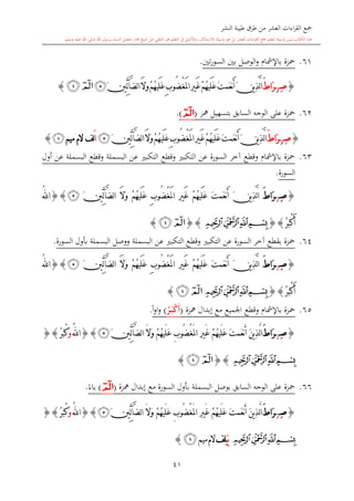 ‫النشر‬ ‫طيبة‬ ‫طرق‬ ‫من‬ ‫العشر‬ ‫اءات‬‫ر‬‫الق‬ ‫مجع‬
‫برسول‬ ‫السند‬ ‫متصل‬ ‫جماز‬ ‫شيخ‬ ‫عن‬ ‫التلقي‬ ‫هو‬ ‫التعلم‬ ‫يف‬ ‫األصل‬‫و‬ ،‫لالستذكار‬ ‫وسيلة‬ ‫هو‬ ‫بل‬ ‫العشر‬ ‫اءات‬‫ر‬‫الق‬ ‫مجع‬ ‫لتعلم‬ ‫وسيلة‬ ‫ليس‬ ‫الكتاب‬ ‫هذا‬‫وسلم‬ ‫عليه‬ ‫اهلل‬ ‫صلى‬ ‫اهلل‬.
41
61.‫تني‬‫ر‬‫السو‬ ‫بني‬ ‫الوصل‬‫و‬ ‫باإلمشا‬ ‫محزة‬.
{ِ‫ص‬‫ز‬َ ‫َا‬‫ر‬َ‫ن‬‫ي‬ِ‫ذ‬َّ‫ل‬‫ا‬َ‫ت‬‫َم‬‫ع‬‫ن‬َ‫أ‬ُ‫ه‬‫َي‬‫ل‬َ‫ع‬ْ‫غ‬َ‫مل‬‫ا‬ِ‫ري‬َ‫غ‬ْ‫م‬ُ‫ه‬‫َي‬‫ل‬َ‫ع‬ِ‫ب‬‫ُو‬‫ض‬ْ‫م‬َ‫ال‬َ‫و‬َ‫ني‬ِّ‫ل‬‫آ‬َّ‫ض‬‫ل‬‫ا‬‫ﭴ‬‫ﭒ‬‫ﭑ‬}
62.‫مهز‬ ‫بتسهيل‬ ‫السابق‬ ‫الوجه‬ ‫على‬ ‫محزة‬(‫ﭑ‬).
{ِ‫ص‬‫ز‬َ ‫َا‬‫ر‬َ‫ن‬‫ي‬ِ‫ذ‬َّ‫ل‬‫ا‬‫َي‬‫ل‬َ‫ع‬َ‫ت‬‫َم‬‫ع‬‫ن‬َ‫أ‬ُ‫ه‬ْ‫غ‬َ‫مل‬‫ا‬ِ‫ري‬َ‫غ‬ْ‫م‬ُ‫ه‬‫َي‬‫ل‬َ‫ع‬ِ‫ب‬‫ُو‬‫ض‬َ‫ال‬َ‫و‬ْ‫م‬َ‫ني‬ِّ‫ل‬‫آ‬َّ‫ض‬‫ل‬‫ا‬‫ﭴ‬َ‫ا‬‫ميم‬ ‫الم‬ ‫لف‬‫ﭒ‬}
63.‫أول‬ ‫عن‬ ‫البسملة‬ ‫وقطع‬ ‫البسملة‬ ‫عن‬ ‫التكب‬ ‫وقطع‬ ‫التكب‬ ‫عن‬ ‫السورة‬ ‫آخر‬ ‫وقطع‬ ‫باإلمشا‬ ‫محزة‬
‫السورة‬.
{ِ‫ص‬‫ز‬َ ‫َا‬‫ر‬ُ‫ه‬‫َي‬‫ل‬َ‫ع‬ َ‫ت‬‫َم‬‫ع‬‫ن‬َ‫أ‬ َ‫ن‬‫ي‬ِ‫ذ‬َّ‫ل‬‫ا‬ْ‫غ‬َ‫مل‬‫ا‬ ِ‫ري‬َ‫غ‬ ْ‫م‬ُ‫ه‬‫َي‬‫ل‬َ‫ع‬ ِ‫ب‬‫ُو‬‫ض‬َ‫ال‬َ‫و‬ ْ‫م‬ِّ‫ل‬‫آ‬َّ‫ض‬‫ل‬‫ا‬َ‫ني‬‫ﭴ‬}{ُ‫هلل‬‫ا‬
ُ‫ر‬َ‫ب‬ْ‫ك‬َ‫أ‬}{‫ﭔ‬‫ﭓ‬‫ﭒ‬‫ﭑ‬{}‫ﭒ‬‫ﭑ‬}
64.‫السورة‬ ‫بأول‬ ‫البسملة‬ ‫ووصل‬ ‫البسملة‬ ‫عن‬ ‫التكب‬ ‫وقطع‬ ‫التكب‬ ‫عن‬ ‫السورة‬ ‫آخر‬ ‫بقطع‬ ‫محزة‬.
{ِ‫ص‬‫ز‬َ ‫َا‬‫ر‬َ‫ن‬‫ي‬ِ‫ذ‬َّ‫ل‬‫ا‬َ‫ت‬‫َم‬‫ع‬‫ن‬َ‫أ‬ُ‫ه‬‫َي‬‫ل‬َ‫ع‬ْ‫غ‬َ‫مل‬‫ا‬ ِ‫ري‬َ‫غ‬ ْ‫م‬ُ‫ه‬‫َي‬‫ل‬َ‫ع‬ ِ‫ب‬‫ُو‬‫ض‬ْ‫م‬َ‫ال‬َ‫و‬َ‫ني‬ِّ‫ل‬‫آ‬َّ‫ض‬‫ل‬‫ا‬‫ﭴ‬}{ُ‫هلل‬‫ا‬
ُ‫ر‬َ‫ب‬ْ‫ك‬َ‫أ‬}{‫ﭔ‬‫ﭓ‬‫ﭒ‬‫ﭑ‬‫ﭒ‬‫ﭑ‬}
65.‫مح‬‫مهزة‬ ‫إبدال‬ ‫مع‬ ‫اجلميع‬ ‫وقطع‬ ‫باإلمشا‬ ‫زة‬(ُ‫ر‬َ‫م‬‫ب‬ْ‫ك‬َ‫أ‬)ً‫ا‬‫و‬‫ا‬‫و‬.
{ِ‫ص‬‫ز‬َ ‫َا‬‫ر‬َ‫ت‬‫َم‬‫ع‬‫ن‬َ‫أ‬ َ‫ن‬‫ي‬ِ‫ذ‬َّ‫ل‬‫ا‬ُ‫ه‬‫َي‬‫ل‬َ‫ع‬ْ‫غ‬َ‫مل‬‫ا‬ ِ‫ري‬َ‫غ‬ ْ‫م‬ُ‫ه‬‫َي‬‫ل‬َ‫ع‬ ِ‫ب‬‫ُو‬‫ض‬ْ‫م‬َ‫ال‬َ‫و‬َ‫ني‬ِّ‫ل‬‫آ‬َّ‫ض‬‫ل‬‫ا‬‫ﭴ‬}{ُ‫هلل‬‫ا‬َ‫و‬ُ‫ر‬َ‫ب‬ْ‫ك‬}{
‫ﭔ‬‫ﭓ‬‫ﭒ‬‫ﭑ‬{}‫ﭒ‬‫ﭑ‬}
66.‫مهزة‬ ‫إبدال‬ ‫مع‬ ‫السورة‬ ‫بأول‬ ‫البسملة‬ ‫بوصل‬ ‫السابق‬ ‫الوجه‬ ‫على‬ ‫محزة‬(‫ﭑ‬)ً‫ياء‬.
{ِ‫ص‬‫ز‬َ ‫َا‬‫ر‬َ‫ت‬‫َم‬‫ع‬‫ن‬َ‫أ‬ َ‫ن‬‫ي‬ِ‫ذ‬َّ‫ل‬‫ا‬ُ‫ه‬‫َي‬‫ل‬َ‫ع‬ْ‫غ‬َ‫مل‬‫ا‬ ِ‫ري‬َ‫غ‬ ْ‫م‬ُ‫ه‬‫َي‬‫ل‬َ‫ع‬ ِ‫ب‬‫ُو‬‫ض‬ْ‫م‬َ‫ال‬َ‫و‬َ‫ني‬ِّ‫ل‬‫آ‬َّ‫ض‬‫ل‬‫ا‬‫ﭴ‬}{ُ‫هلل‬‫ا‬َ‫و‬ُ‫ر‬َ‫ب‬ْ‫ك‬}{
‫ﭔ‬‫ﭓ‬‫ﭒ‬‫ﭑ‬َ‫ـ‬‫ي‬‫ِف‬‫ل‬‫ميم‬‫الم‬‫ﭒ‬}
 