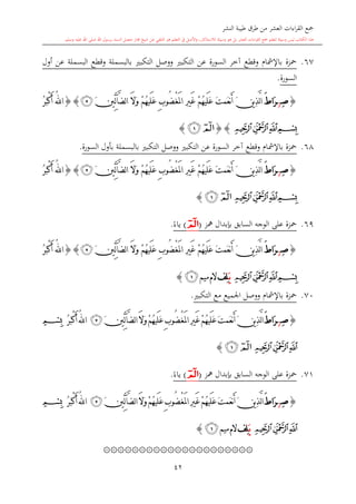 ‫النشر‬ ‫طيبة‬ ‫طرق‬ ‫من‬ ‫العشر‬ ‫اءات‬‫ر‬‫الق‬ ‫مجع‬
‫برسول‬ ‫السند‬ ‫متصل‬ ‫جماز‬ ‫شيخ‬ ‫عن‬ ‫التلقي‬ ‫هو‬ ‫التعلم‬ ‫يف‬ ‫األصل‬‫و‬ ،‫لالستذكار‬ ‫وسيلة‬ ‫هو‬ ‫بل‬ ‫العشر‬ ‫اءات‬‫ر‬‫الق‬ ‫مجع‬ ‫لتعلم‬ ‫وسيلة‬ ‫ليس‬ ‫الكتاب‬ ‫هذا‬‫وسلم‬ ‫عليه‬ ‫اهلل‬ ‫صلى‬ ‫اهلل‬.
42
67.‫أول‬ ‫عن‬ ‫البسملة‬ ‫وقطع‬ ‫بالبسملة‬ ‫التكب‬ ‫ووصل‬ ‫التكب‬ ‫عن‬ ‫السورة‬ ‫آخر‬ ‫وقطع‬ ‫باإلمشا‬ ‫محزة‬
‫السورة‬.
{ِ‫ص‬‫ز‬َ ‫َا‬‫ر‬َ‫ن‬‫ي‬ِ‫ذ‬َّ‫ل‬‫ا‬َ‫ت‬‫َم‬‫ع‬‫ن‬َ‫أ‬ُ‫ه‬‫َي‬‫ل‬َ‫ع‬ْ‫غ‬َ‫مل‬‫ا‬ ِ‫ري‬َ‫غ‬ ْ‫م‬ُ‫ه‬‫َي‬‫ل‬َ‫ع‬ ِ‫ب‬‫ُو‬‫ض‬ْ‫م‬َ‫ال‬َ‫و‬َ‫ني‬ِّ‫ل‬‫آ‬َّ‫ض‬‫ل‬‫ا‬‫ﭴ‬}{ُ‫ر‬َ‫ب‬ْ‫ك‬َ‫أ‬ ُ‫هلل‬‫ا‬
‫ﭔ‬‫ﭓ‬‫ﭒ‬‫ﭑ‬{}‫ﭒ‬‫ﭑ‬}
68.‫السورة‬ ‫بأول‬ ‫بالبسملة‬ ‫التكب‬ ‫ووصل‬ ‫التكب‬ ‫عن‬ ‫السورة‬ ‫آخر‬ ‫وقطع‬ ‫باإلمشا‬ ‫محزة‬.
{ِ‫ص‬‫ز‬َ ‫َا‬‫ر‬َ‫ن‬‫ي‬ِ‫ذ‬َّ‫ل‬‫ا‬َ‫ت‬‫َم‬‫ع‬‫ن‬َ‫أ‬ُ‫ه‬‫َي‬‫ل‬َ‫ع‬ْ‫غ‬َ‫مل‬‫ا‬ ِ‫ري‬َ‫غ‬ ْ‫م‬ُ‫ه‬‫َي‬‫ل‬َ‫ع‬ ِ‫ب‬‫ُو‬‫ض‬ْ‫م‬َ‫ال‬َ‫و‬َ‫ني‬ِّ‫ل‬‫آ‬َّ‫ض‬‫ل‬‫ا‬‫ﭴ‬}{ُ‫ر‬َ‫ب‬ْ‫ك‬َ‫أ‬ ُ‫هلل‬‫ا‬
‫ﭔ‬‫ﭓ‬‫ﭒ‬‫ﭑ‬‫ﭒ‬‫ﭑ‬}
69.‫مهز‬ ‫بدبدال‬ ‫السابق‬ ‫الوجه‬ ‫على‬ ‫محزة‬(‫ﭑ‬)ً‫ياء‬.
{ِ‫ص‬‫ز‬َ ‫َا‬‫ر‬َ‫ن‬‫ي‬ِ‫ذ‬َّ‫ل‬‫ا‬َ‫ت‬‫َم‬‫ع‬‫ن‬َ‫أ‬ُ‫ه‬‫َي‬‫ل‬َ‫ع‬ْ‫غ‬َ‫مل‬‫ا‬ ِ‫ري‬َ‫غ‬ ْ‫م‬ُ‫ه‬‫َي‬‫ل‬َ‫ع‬ ِ‫ب‬‫ُو‬‫ض‬ْ‫م‬َ‫ال‬َ‫و‬َ‫ني‬ِّ‫ل‬‫آ‬َّ‫ض‬‫ل‬‫ا‬‫ﭴ‬}{ُ‫ر‬َ‫ب‬ْ‫ك‬َ‫أ‬ ُ‫هلل‬‫ا‬
‫ﭔ‬‫ﭓ‬‫ﭒ‬‫ﭑ‬َ‫ـ‬‫ي‬‫ِف‬‫ل‬‫ميم‬‫الم‬‫ﭒ‬}
70.‫اجلم‬ ‫ووصل‬ ‫باإلمشا‬ ‫محزة‬‫التكب‬ ‫مع‬ ‫يع‬.
{ِ‫ص‬‫ز‬َ ‫َا‬‫ر‬َ‫ن‬‫ي‬ِ‫ذ‬َّ‫ل‬‫ا‬َ‫ت‬‫َم‬‫ع‬‫ن‬َ‫أ‬ُ‫ه‬‫َي‬‫ل‬َ‫ع‬ْ‫غ‬َ‫مل‬‫ا‬ ِ‫ري‬َ‫غ‬ ْ‫م‬ُ‫ه‬‫َي‬‫ل‬َ‫ع‬ ِ‫ب‬‫ُو‬‫ض‬ْ‫م‬َ‫ال‬َ‫و‬َ‫ني‬ِّ‫ل‬‫آ‬َّ‫ض‬‫ل‬‫ا‬‫ﭴ‬ُ‫ر‬َ‫ب‬ْ‫ك‬َ‫أ‬ ُ‫هلل‬‫ا‬‫ﭑ‬
‫ﭔ‬‫ﭓ‬‫ﭒ‬‫ﭒ‬‫ﭑ‬}
71.‫مهز‬ ‫بدبدال‬ ‫السابق‬ ‫الوجه‬ ‫على‬ ‫محزة‬(‫ﭑ‬)ً‫ياء‬.
{ِ‫ص‬‫ز‬َ ‫َا‬‫ر‬َ‫ن‬‫ي‬ِ‫ذ‬َّ‫ل‬‫ا‬َ‫ت‬‫َم‬‫ع‬‫ن‬َ‫أ‬ُ‫ه‬‫َي‬‫ل‬َ‫ع‬ْ‫غ‬َ‫مل‬‫ا‬ ِ‫ري‬َ‫غ‬ ْ‫م‬ُ‫ه‬‫َي‬‫ل‬َ‫ع‬ ِ‫ب‬‫ُو‬‫ض‬ْ‫م‬َ‫ال‬َ‫و‬َ‫ني‬ِّ‫ل‬‫آ‬َّ‫ض‬‫ل‬‫ا‬‫ﭴ‬ُ‫ر‬َ‫ب‬ْ‫ك‬َ‫أ‬ ُ‫هلل‬‫ا‬‫ﭑ‬
‫ﭔ‬‫ﭓ‬‫ﭒ‬َ‫ـ‬‫ي‬‫ِف‬‫ل‬‫ميم‬‫الم‬‫ﭒ‬}
۞۞۞۞۞۞۞۞۞۞۞۞۞۞۞۞۞۞۞۞۞
 