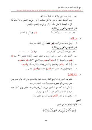 ‫النشر‬ ‫طيبة‬ ‫طرق‬ ‫من‬ ‫العشر‬ ‫اءات‬‫ر‬‫الق‬ ‫مجع‬
‫برسول‬ ‫السند‬ ‫متصل‬ ‫جماز‬ ‫شيخ‬ ‫عن‬ ‫التلقي‬ ‫هو‬ ‫التعلم‬ ‫يف‬ ‫األصل‬‫و‬ ،‫لالستذكار‬ ‫وسيلة‬ ‫هو‬ ‫بل‬ ‫العشر‬ ‫اءات‬‫ر‬‫الق‬ ‫مجع‬ ‫لتعلم‬ ‫وسيلة‬ ‫ليس‬ ‫الكتاب‬ ‫هذا‬‫وسلم‬ ‫عليه‬ ‫اهلل‬ ‫صلى‬ ‫اهلل‬.
44
‫ب‬.‫وحلمزة‬‫كات‬‫حر‬ ‫بع‬‫ر‬‫أ‬ ‫مدها‬‫وجه‬ ‫التربئة‬ ‫مد‬‫الان‬.
‫سكت‬ ‫على‬ ‫إال‬ ‫يأيت‬ ‫ال‬ ‫خللف‬ ‫التوسش‬ ‫ووجه‬(‫ا‬‫ل‬)‫و‬(‫شيء‬)‫فال‬ ‫خالد‬ ‫أما‬ ،‫املفصول‬‫و‬
‫سكت‬ ‫على‬ ‫إال‬ ‫التوسش‬ ‫له‬ ‫يأيت‬(‫ا‬‫ل‬)‫و‬(‫شيء‬)‫املوصول‬‫و‬ ‫املفصول‬‫و‬.
‫ابن‬ ‫اإلمام‬ ‫قال‬‫الج‬‫الطيبة‬ ‫في‬ ‫ر‬:
171.000000000‫ض‬‫ع‬‫ى‬‫ب‬‫ال‬‫و‬‫د‬‫م‬ٍ‫ة‬‫ز‬‫م‬ِ‫حل‬ِ‫ف‬ِ‫ي‬‫ف‬‫ى‬‫ن‬‫ال‬‫ال‬‫ك‬‫د‬‫ر‬‫م‬
2.‫ﭘ‬‫ﭚ‬:
‫أ‬.‫كا‬‫ابن‬ ‫بياء‬ ‫اهلاء‬ ‫وصل‬(ِ‫يه‬ِ‫ف‬‫ى‬ً‫د‬ُ‫ه‬)،‫صلة‬ ‫بغ‬ ‫الباقون‬ ‫أ‬‫ر‬‫وق‬.
‫ابن‬ ‫اإلمام‬ ‫قال‬‫الطيبة‬ ‫في‬ ‫ر‬ ‫الج‬:
151.‫ل‬ِ‫ص‬‫ا‬‫ه‬ِ ِ‫َّم‬‫الض‬‫ن‬‫ع‬ٍ‫ن‬ِ‫و‬‫ك‬‫س‬‫ل‬‫ب‬‫ى‬‫ق‬‫ا‬‫م‬‫ك‬‫ر‬‫ح‬ِ‫د‬‫ن‬000000000
‫ب‬.‫عمرو‬ ‫أبو‬ ‫اهلاء‬ ‫يف‬ ‫اهلاء‬ ‫أدغم‬‫و‬‫عنهما‬ ‫لف‬ ‫ويعقوب‬،‫هكذا‬:‫بالقصر‬(‫ي‬‫ر‬ ‫ال‬‫ي‬ِ‫ف‬‫ه‬
‫ه‬‫دى‬)‫وبالتوسش‬ ،(‫ي‬‫ر‬ ‫ال‬‫م‬‫ي‬ِ‫ف‬~0
‫م‬‫ه‬‫ه‬‫دى‬)‫وباإلشباع‬ ،(‫ي‬‫ر‬ ‫ال‬‫م‬‫ي‬ِ‫ف‬~6
‫م‬‫ه‬‫ه‬‫دى‬).
‫ى‬‫ج‬.‫أمال‬‫و‬‫ألف‬(‫ى‬ً‫د‬ُ‫ه‬)‫وقفا‬،‫العاشر‬ ‫وخلف‬ ‫الكسائي‬‫و‬ ‫محزة‬‫هكذا‬(‫د‬ُ‫ه‬//‫ى‬.)
‫ى‬‫ه‬.‫و‬‫قللها‬‫األزرق‬‫عنه‬ ‫لف‬ ‫وقفا‬(‫ى‬َ‫د‬ُ‫ه‬)‫بالفتح‬‫و‬ ،(‫د‬ُ‫ه‬/‫ى‬)‫بالتقليل‬.
3.‫ﭛ‬‫ﭚ‬:
1.‫ي‬‫األصبهاو‬‫و‬ ‫قالون‬ ‫وعدمها‬ ‫الغنة‬ ‫مع‬ ‫الال‬ ‫يف‬ ‫التنوين‬ ‫نون‬ ‫أدغم‬‫ابن‬‫و‬ ‫عمرو‬ ‫أبو‬‫و‬ ‫كا‬‫ابن‬‫و‬
‫جعفر‬ ‫أبو‬‫و‬ ‫وحفل‬ ‫عامر‬‫ويعقوب‬‫غنة‬ ‫بغ‬ ‫الباقون‬ ‫أدغمها‬‫و‬ ،.
‫السا‬ ‫على‬ ‫الساكتني‬ ‫من‬ ‫ألحد‬ ‫الغنة‬ ‫تأيت‬ ‫وال‬‫ومها‬ ‫اهلمز‬ ‫قبل‬ ‫كن‬‫ذكو‬ ‫ابن‬‫و‬ ‫حفل‬‫لفه‬ ‫ان‬
‫املوصول‬ ‫يف‬ ‫السكت‬ ‫على‬ ‫األخر‬ ‫البن‬ ‫غنة‬ ‫ال‬ ‫حيث‬.
2.‫على‬ ‫يعقوب‬ ‫ووقف‬(َ‫ين‬ِ‫َّق‬‫ت‬ُ‫ْم‬‫ل‬‫ل‬)‫ا‬‫عنه‬ ‫لف‬ ‫السكت‬ ‫اء‬.
‫الجمع‬
1.‫ج‬‫اندر‬ ‫من‬ ‫معه‬ ‫ج‬‫اندر‬‫و‬ ‫قالون‬.
{َ‫ني‬ِ‫ق‬َّ‫ت‬ُ‫م‬ْ‫ل‬ِّ‫ل‬ ‫ًى‬‫د‬ُ‫ه‬ ِ‫ه‬‫ِي‬‫ف‬ َ‫ب‬ْ‫ي‬َ‫ر‬ َ‫ال‬ ُ‫ب‬‫َا‬‫ت‬ِ‫ك‬ْ‫ل‬‫ا‬ َ‫ك‬ِ‫ل‬َ‫ذ‬‫ﭜ‬}
1
 