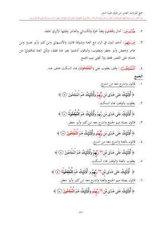 ‫النشر‬ ‫طيبة‬ ‫طرق‬ ‫من‬ ‫العشر‬ ‫اءات‬‫ر‬‫الق‬ ‫مجع‬
‫برسول‬ ‫السند‬ ‫متصل‬ ‫جماز‬ ‫شيخ‬ ‫عن‬ ‫التلقي‬ ‫هو‬ ‫التعلم‬ ‫يف‬ ‫األصل‬‫و‬ ،‫لالستذكار‬ ‫وسيلة‬ ‫هو‬ ‫بل‬ ‫العشر‬ ‫اءات‬‫ر‬‫الق‬ ‫مجع‬ ‫لتعلم‬ ‫وسيلة‬ ‫ليس‬ ‫الكتاب‬ ‫هذا‬‫وسلم‬ ‫عليه‬ ‫اهلل‬ ‫صلى‬ ‫اهلل‬.
51
2.‫ﭵ‬‫ﭶ‬:‫أمال‬(‫ى‬ً‫د‬ُ‫ه‬)‫لفه‬ ‫األزرق‬ ‫وقللها‬ ‫العاشر‬‫و‬ ‫الكسائي‬‫و‬ ‫محزة‬ ً‫ا‬‫وقف‬.
3.‫ﭶ‬‫ﭷ‬:‫أ‬‫يف‬ ‫النون‬ ‫دغم‬‫وبدو‬ ‫الغنة‬ ‫مع‬ ‫اء‬‫ر‬‫ال‬‫هن‬‫عمرو‬ ‫أبو‬‫و‬ ‫كا‬ ‫ابن‬‫و‬ ‫األصبهاو‬‫و‬ ‫قالون‬ ‫ا‬‫ابن‬‫و‬
‫جعفر‬ ‫أبو‬‫و‬ ‫وحفل‬ ‫عامر‬‫ويعقوب‬،،‫فقش‬ ‫غنة‬ ‫بغ‬ ‫ا‬‫و‬‫أدغم‬ ‫الباقون‬‫و‬‫الغنة‬ ‫وتأيت‬‫عن‬ ‫ي‬‫او‬‫و‬‫ل‬‫للح‬
‫هشا‬‫فقش‬ ‫القصر‬ ‫على‬.‫و‬‫اجلمع‬ ‫ميم‬ ‫ختفى‬ ‫ال‬.
4.‫ﭻ‬:‫على‬ ‫يعقوب‬ ‫وقف‬(َ‫ن‬‫و‬ُ‫ح‬ِ‫ل‬ْ‫ف‬ُ‫ْم‬‫ل‬‫ا‬)‫ا‬‫عنه‬ ‫لف‬ ‫السكت‬ ‫اء‬.
‫الجمع‬
1.‫ج‬‫اندر‬ ‫من‬ ‫معه‬ ‫ج‬‫اندر‬‫و‬ ‫قالون‬.
{‫ﭳ‬‫ِّن‬‫م‬ ‫ًى‬‫د‬ُ‫ه‬ ‫َى‬‫ل‬َ‫ع‬ْ‫م‬ِ‫ه‬ِّ‫ب‬َّ‫ر‬‫و‬‫ﭳ‬َ‫ن‬‫ُو‬‫ح‬ِ‫ل‬ْ‫ف‬ُ‫م‬ْ‫ل‬‫ا‬ ُ‫م‬ُ‫ه‬‫ﭼ‬}
2.‫السكت‬ ‫ااء‬ ‫بالوقف‬ ‫يعقوب‬.
{‫ﭳ‬‫ِّن‬‫م‬ ‫ًى‬‫د‬ُ‫ه‬ ‫َى‬‫ل‬َ‫ع‬ْ‫م‬ِ‫ه‬ِّ‫ب‬َّ‫ر‬‫و‬‫ﭳ‬ُ‫م‬ُ‫ه‬َ‫ن‬‫و‬ُ‫ح‬ِ‫ل‬ْ‫ف‬ُ‫م‬ْ‫ل‬‫ا‬ْ‫ه‬‫ﭼ‬}
3.‫كا‬‫ابن‬ ‫معه‬ ‫ج‬‫اندر‬‫و‬ ‫اجلمع‬ ‫ميم‬ ‫بصلة‬ ‫قالون‬‫جعفر‬ ‫أبو‬‫و‬.
{‫ﭳ‬‫ِّن‬‫م‬ ‫ًى‬‫د‬ُ‫ه‬ ‫َى‬‫ل‬َ‫ع‬ِّ‫ب‬َّ‫ر‬ِِ‫ه‬‫ُو‬‫م‬‫و‬‫ﭳ‬ُ‫م‬ُ‫ه‬َ‫ن‬‫ُو‬‫ح‬ِ‫ل‬ْ‫ف‬ُ‫م‬ْ‫ل‬‫ا‬‫ﭼ‬}
4.‫قالون‬‫بالغنة‬‫ج‬‫اندر‬ ‫من‬ ‫معه‬ ‫ج‬‫اندر‬‫و‬.
{‫ﭳ‬‫ًى‬‫د‬ُ‫ه‬ ‫َى‬‫ل‬َ‫ع‬ِّ‫م‬‫ن‬‫غنة‬
َ‫ر‬ْ‫م‬ِ‫ه‬ِّ‫ب‬‫و‬‫ﭳ‬َ‫ن‬‫ُو‬‫ح‬ِ‫ل‬ْ‫ف‬ُ‫م‬ْ‫ل‬‫ا‬ ُ‫م‬ُ‫ه‬‫ﭼ‬}
5.‫يعقوب‬‫السكت‬ ‫ااء‬ ‫الوقف‬‫و‬ ‫بالغنة‬.
{‫ﭳ‬‫ًى‬‫د‬ُ‫ه‬ ‫َى‬‫ل‬َ‫ع‬ِّ‫م‬‫ن‬‫غنة‬
َ‫ر‬ْ‫م‬ِ‫ه‬ِّ‫ب‬‫و‬‫ﭳ‬ُ‫م‬ُ‫ه‬َ‫ن‬‫و‬ُ‫ح‬ِ‫ل‬ْ‫ف‬ُ‫م‬ْ‫ل‬‫ا‬ْ‫ه‬‫ﭼ‬}
6.‫اجلمع‬ ‫ميم‬ ‫بصلة‬ ‫قالون‬‫و‬‫الغنة‬‫كا‬‫ابن‬ ‫معه‬ ‫ج‬‫اندر‬‫و‬‫جعفر‬ ‫أبو‬‫و‬.
{‫ﭳ‬‫ًى‬‫د‬ُ‫ه‬ ‫َى‬‫ل‬َ‫ع‬ِّ‫م‬‫ن‬‫غنة‬
ِِ‫ه‬ِّ‫ب‬َ‫ر‬‫ُو‬‫م‬‫و‬‫ﭳ‬ُ‫م‬ُ‫ه‬َ‫ن‬‫ُو‬‫ح‬ِ‫ل‬ْ‫ف‬ُ‫م‬ْ‫ل‬‫ا‬‫ﭼ‬}
1
 