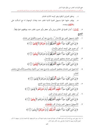‫النشر‬ ‫طيبة‬ ‫طرق‬ ‫من‬ ‫العشر‬ ‫اءات‬‫ر‬‫الق‬ ‫مجع‬
‫برسول‬ ‫السند‬ ‫متصل‬ ‫جماز‬ ‫شيخ‬ ‫عن‬ ‫التلقي‬ ‫هو‬ ‫التعلم‬ ‫يف‬ ‫األصل‬‫و‬ ،‫لالستذكار‬ ‫وسيلة‬ ‫هو‬ ‫بل‬ ‫العشر‬ ‫اءات‬‫ر‬‫الق‬ ‫مجع‬ ‫لتعلم‬ ‫وسيلة‬ ‫ليس‬ ‫الكتاب‬ ‫هذا‬‫وسلم‬ ‫عليه‬ ‫اهلل‬ ‫صلى‬ ‫اهلل‬.
53
‫د‬.‫الباق‬ ‫تني‬‫ز‬‫اهلم‬ ‫وحقق‬‫و‬‫هلشا‬ ‫الاالث‬ ‫الوجه‬ ‫وهو‬ ‫ن‬.
‫ه‬.‫الاانية‬ ‫اهلمزة‬ ‫بتسهيل‬ ‫محزة‬ ‫عليها‬ ‫ووقف‬‫عنه‬ ‫لف‬،‫وهذا‬‫على‬ ‫السكت‬ ‫مع‬ ‫له‬ ‫الوجهان‬ ‫ن‬
(ُ‫ه‬ْ‫م‬‫ي‬َ‫ل‬َ‫ع‬ْ‫م‬)‫وعدمه‬.
5.‫ﭛ‬:‫أبدل‬‫احلالني‬ ‫يف‬ ‫اهلمزة‬‫ور‬‫عمرو‬ ‫أبو‬‫و‬ ‫جعفر‬ ‫أبو‬‫و‬ ‫ش‬‫عنه‬ ‫لف‬،ً‫ا‬‫وقف‬ ‫محزة‬ ‫افقهم‬‫و‬‫و‬.
‫الجمع‬
1.‫بتسهيل‬ ‫قالون‬‫اهلمز‬‫اإلدخال‬ ‫مع‬17
‫هشا‬ ‫عن‬ ‫ي‬‫او‬‫و‬‫ل‬‫احل‬‫و‬ ‫عمرو‬ ‫أبو‬ ‫معه‬ ‫ج‬‫اندر‬‫و‬ ،.
{َ‫و‬َ‫س‬ ْ‫ا‬‫ُو‬‫ر‬َ‫ف‬َ‫ك‬ َ‫ن‬‫ي‬ِ‫ذ‬َّ‫ل‬‫ا‬ َّ‫ن‬ِ‫إ‬‫آ‬ٌ‫ء‬ِ‫ه‬ْ‫ي‬َ‫ل‬َ‫ع‬ْ‫م‬َ‫أ‬‫ا‬َ‫ا‬ْ‫م‬ُ‫ه‬َ‫ت‬ْ‫ر‬َ‫ذ‬‫ن‬ْ‫م‬َ‫ل‬ ْ‫م‬َ‫أ‬ْ‫م‬ُ‫ه‬ْ‫ر‬ِ‫ذ‬‫ُن‬‫ت‬َ‫ال‬َ‫ن‬‫ُو‬‫ن‬ِ‫م‬ْ‫ؤ‬ُ‫ي‬‫ﭜ‬}
2.‫عمرو‬ ‫أبو‬‫الوجه‬ ‫على‬‫باإلبدال‬ ‫السابق‬.
{ْ‫ا‬‫ُو‬‫ر‬َ‫ف‬َ‫ك‬ َ‫ن‬‫ي‬ِ‫ذ‬َّ‫ل‬‫ا‬ َّ‫ن‬ِ‫إ‬َ‫و‬َ‫س‬‫آ‬ٌ‫ء‬ْ‫م‬ِ‫ه‬ْ‫ي‬َ‫ل‬َ‫ع‬َ‫أ‬‫ا‬َ‫ا‬ْ‫م‬ُ‫ه‬َ‫ت‬ْ‫ر‬َ‫ذ‬‫ن‬ْ‫م‬ُ‫ه‬ْ‫ر‬ِ‫ذ‬‫ُن‬‫ت‬ ْ‫م‬َ‫ل‬ ْ‫م‬َ‫أ‬َ‫ال‬َ‫ن‬‫ُو‬‫ن‬ِ‫م‬‫ُو‬‫ي‬‫ﭜ‬}
3.‫بتحقيق‬ ‫هشا‬ ‫عن‬ ‫ي‬‫او‬‫و‬‫ل‬‫احل‬‫تني‬‫ز‬‫اهلم‬‫اإلدخال‬ ‫مع‬.
{ْ‫ا‬‫ُو‬‫ر‬َ‫ف‬َ‫ك‬ َ‫ن‬‫ي‬ِ‫ذ‬َّ‫ل‬‫ا‬ َّ‫ن‬ِ‫إ‬َ‫و‬َ‫س‬‫آ‬ٌ‫ء‬ْ‫م‬ِ‫ه‬ْ‫ي‬َ‫ل‬َ‫ع‬َ‫أ‬‫ا‬َ‫أ‬ْ‫م‬ُ‫ه‬َ‫ت‬ْ‫ر‬َ‫ذ‬‫ن‬ْ‫م‬ُ‫ه‬ْ‫ر‬ِ‫ذ‬‫ُن‬‫ت‬ ْ‫م‬َ‫ل‬ ْ‫م‬َ‫أ‬َ‫ال‬َ‫ن‬‫ُو‬‫ن‬ِ‫م‬ْ‫ؤ‬ُ‫ي‬‫ﭜ‬}
4.‫تني‬‫ز‬‫ى‬‫ى‬‫ى‬‫م‬‫اهل‬ ‫ىق‬‫ى‬‫ى‬‫ي‬‫بتحق‬ ‫ىا‬‫ى‬‫ى‬‫ش‬‫ه‬ ‫ىن‬‫ى‬‫ى‬‫ع‬ ‫ي‬‫ىداجوو‬‫ى‬‫ى‬‫ل‬‫ا‬،‫ي‬‫ىائي‬‫ى‬‫ى‬‫س‬‫الك‬‫و‬ ‫ىم‬‫ى‬‫ى‬‫ص‬‫وعا‬ ‫ان‬‫و‬‫ى‬‫ى‬‫ى‬‫ك‬‫ذ‬ ‫ىن‬‫ى‬‫ى‬‫ب‬‫ا‬ ‫ىه‬‫ى‬‫ى‬‫ع‬‫م‬ ‫ج‬‫ىدر‬‫ى‬‫ى‬‫ن‬‫ا‬‫و‬‫ىف‬‫ى‬‫ى‬‫ل‬‫وخ‬
‫العاشر‬.
{ْ‫ا‬‫ُو‬‫ر‬َ‫ف‬َ‫ك‬ َ‫ن‬‫ي‬ِ‫ذ‬َّ‫ل‬‫ا‬ َّ‫ن‬ِ‫إ‬َ‫و‬َ‫س‬‫آ‬ٌ‫ء‬ْ‫م‬ِ‫ه‬ْ‫ي‬َ‫ل‬َ‫ع‬َ‫أ‬َ‫أ‬ْ‫م‬ُ‫ه‬َ‫ت‬ْ‫ر‬َ‫ذ‬‫ن‬ْ‫م‬َ‫أ‬ْ‫م‬ُ‫ه‬ْ‫ر‬ِ‫ذ‬‫ُن‬‫ت‬ ْ‫م‬َ‫ل‬َ‫ال‬َ‫ن‬‫ُو‬‫ن‬ِ‫م‬ْ‫ؤ‬ُ‫ي‬‫ﭜ‬}
5.‫اهلمز‬ ‫بتسهيل‬ ‫قالون‬‫اجلمع‬ ‫ميم‬ ‫وصلة‬ ‫اإلدخال‬ ‫مع‬ ‫الاانية‬.
{ْ‫ا‬‫ُو‬‫ر‬َ‫ف‬َ‫ك‬ َ‫ن‬‫ي‬ِ‫ذ‬َّ‫ل‬‫ا‬ َّ‫ن‬ِ‫إ‬َ‫و‬َ‫س‬‫آ‬ٌ‫ء‬‫ُو‬‫م‬ِ‫ه‬ْ‫ي‬َ‫ل‬َ‫ع‬َ‫أ‬‫ا‬َ‫ا‬‫ُو‬‫م‬ُ‫ه‬َ‫ت‬ْ‫ر‬َ‫ذ‬‫ن‬ْ‫م‬َ‫أ‬ْ‫م‬َ‫ل‬ُ‫ه‬ْ‫ر‬ِ‫ذ‬‫ُن‬‫ت‬‫ُو‬‫م‬َ‫ن‬‫ُو‬‫ن‬ِ‫م‬ْ‫ؤ‬ُ‫ي‬ َ‫ال‬‫ﭜ‬}
6.‫اهلمز‬ ‫بدبدال‬ ‫السابق‬ ‫الوجه‬ ‫على‬ ‫جعفر‬ ‫أبو‬.
{َّ‫ل‬‫ا‬ َّ‫ن‬ِ‫إ‬ْ‫ا‬‫ُو‬‫ر‬َ‫ف‬َ‫ك‬ َ‫ن‬‫ي‬ِ‫ذ‬َ‫و‬َ‫س‬‫آ‬ٌ‫ء‬‫ُو‬‫م‬ِ‫ه‬ْ‫ي‬َ‫ل‬َ‫ع‬َ‫أ‬‫ا‬َ‫ا‬‫ُو‬‫م‬ُ‫ه‬َ‫ت‬ْ‫ر‬َ‫ذ‬‫ن‬ْ‫م‬َ‫أ‬ْ‫م‬َ‫ل‬ُ‫ه‬ْ‫ر‬ِ‫ذ‬‫ُن‬‫ت‬‫ُو‬‫م‬َ‫ال‬َ‫ن‬‫ُو‬‫ن‬ِ‫م‬‫ُو‬‫ي‬‫ﭜ‬}
7.‫مهز‬ ‫وإبدال‬ ‫اهلمز‬ ‫بتسهيل‬ ‫ي‬‫األصبهاو‬(َ‫ن‬‫و‬ُ‫ن‬ِ‫م‬ْ‫ؤ‬ُ‫م‬‫ي‬).
{ْ‫ا‬‫ُو‬‫ر‬َ‫ف‬َ‫ك‬ َ‫ن‬‫ي‬ِ‫ذ‬َّ‫ل‬‫ا‬ َّ‫ن‬ِ‫إ‬َ‫و‬َ‫س‬‫آ‬ٌ‫ء‬‫ُو‬‫م‬ِ‫ه‬ْ‫ي‬َ‫ل‬َ‫ع‬َ‫أ‬َ‫ا‬‫ُو‬‫م‬ُ‫ه‬َ‫ت‬ْ‫ر‬َ‫ذ‬‫ن‬ْ‫م‬َ‫أ‬ْ‫م‬َ‫ل‬ْ‫م‬ُ‫ه‬ْ‫ر‬ِ‫ذ‬‫ُن‬‫ت‬َ‫ال‬َ‫ن‬‫ُو‬‫ن‬ِ‫م‬‫ُو‬‫ي‬‫ﭜ‬}
17‫مفتوحة‬ ‫مهزة‬ ‫عليها‬ ‫ألف‬ ‫احملققة‬ ‫اهلمزة‬ ‫كتبت‬‫اإلدخال‬ ‫مع‬ ‫اهلمز‬ ‫تسهيل‬ ‫لبيان‬،‫تسهي‬ ‫إىل‬ ‫إشارة‬ ‫الفتحة‬ ‫كة‬‫حر‬ ‫وفوقها‬ ‫مهزة‬ ‫بدون‬ ‫ألف‬ ‫املسهلة‬ ‫اهلمزة‬‫و‬‫لها‬،‫ألف‬ ‫أما‬
‫األلف‬ ‫حرف‬ ‫وهي‬ ‫كة‬‫حر‬ ‫وال‬ ‫مهزة‬ ‫بال‬ ‫بينهما‬ ‫ت‬‫ج‬ِ‫ر‬‫د‬‫فأ‬ ‫الفصل‬‫ب‬‫األمحر‬ ‫اللون‬.
 