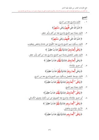 ‫النشر‬ ‫طيبة‬ ‫طرق‬ ‫من‬ ‫العشر‬ ‫اءات‬‫ر‬‫الق‬ ‫مجع‬
‫برسول‬ ‫السند‬ ‫متصل‬ ‫جماز‬ ‫شيخ‬ ‫عن‬ ‫التلقي‬ ‫هو‬ ‫التعلم‬ ‫يف‬ ‫األصل‬‫و‬ ،‫لالستذكار‬ ‫وسيلة‬ ‫هو‬ ‫بل‬ ‫العشر‬ ‫اءات‬‫ر‬‫الق‬ ‫مجع‬ ‫لتعلم‬ ‫وسيلة‬ ‫ليس‬ ‫الكتاب‬ ‫هذا‬‫وسلم‬ ‫عليه‬ ‫اهلل‬ ‫صلى‬ ‫اهلل‬.
56
‫الجمع‬
11.‫ج‬‫اندر‬ ‫من‬ ‫معه‬ ‫ج‬‫اندر‬‫و‬ ‫قالون‬.
{َ‫م‬َ‫ت‬َ‫خ‬ُ‫هلل‬‫ا‬‫َى‬‫ل‬َ‫ع‬ْ‫م‬‫ِه‬‫ب‬‫ُو‬‫ل‬ُ‫ق‬‫َى‬‫ل‬َ‫ع‬َ‫و‬ْ‫م‬ِ‫ه‬ِ‫ع‬ْ‫م‬َ‫س‬}
2.‫قالون‬‫اجلمع‬ ‫ميم‬ ‫بصلة‬‫ج‬‫اندر‬‫و‬‫جعفر‬ ‫أبو‬‫و‬ ‫كا‬‫ابن‬ ‫معه‬.
{َ‫م‬َ‫ت‬َ‫خ‬ُ‫هلل‬‫ا‬‫َى‬‫ل‬َ‫ع‬‫ِه‬‫ب‬‫ُو‬‫ل‬ُ‫ق‬‫ُو‬‫م‬‫َى‬‫ل‬َ‫ع‬َ‫و‬ْ‫م‬ِ‫ه‬ِ‫ع‬ْ‫م‬َ‫س‬}
3.‫قالون‬‫اجلم‬ ‫ميم‬ ‫بسكون‬‫ع‬‫ج‬‫اندر‬‫و‬‫معه‬‫ويعقوب‬ ‫وحفل‬ ‫هشا‬ ‫عن‬ ‫ي‬‫او‬‫و‬‫ل‬‫احل‬.
{ْ‫م‬ِ‫ه‬ِ‫ر‬‫َا‬‫ص‬ْ‫ب‬َ‫أ‬ ‫َى‬‫ل‬َ‫ع‬َ‫و‬ٌ‫ة‬َ‫و‬‫َا‬‫ش‬ِ‫غ‬ْ‫م‬ُ‫ه‬َ‫ل‬َ‫و‬ٌ‫م‬‫ِي‬‫ظ‬‫ع‬ ٌ‫ب‬‫َا‬‫ذ‬َ‫ع‬}
4.‫قالون‬،‫اجلمع‬ ‫ميم‬ ‫وصلة‬ ‫املنفصل‬ ‫بقصر‬‫ج‬‫اندر‬‫و‬‫جعفر‬ ‫أبو‬‫و‬ ‫كا‬‫ابن‬ ‫معه‬.
{‫َى‬‫ل‬َ‫ع‬َ‫و‬ِ‫ه‬ِ‫ر‬‫َا‬‫ص‬ْ‫ب‬َ‫أ‬‫ُو‬‫م‬ٌ‫ة‬َ‫و‬‫َا‬‫ش‬ِ‫غ‬ُ‫م‬ُ‫ه‬َ‫ل‬َ‫و‬‫و‬ٌ‫م‬‫ِي‬‫ظ‬‫ع‬ ٌ‫ب‬‫َا‬‫ذ‬َ‫ع‬}
5.‫باإلمالة‬ ‫عمرو‬ ‫أبو‬.
{‫َى‬‫ل‬َ‫ع‬َ‫و‬‫ْصا‬‫ب‬َ‫أ‬//ْ‫م‬ِ‫ه‬ِ‫ر‬ٌ‫ة‬َ‫و‬‫َا‬‫ش‬ِ‫غ‬ْ‫م‬ُ‫ه‬َ‫ل‬َ‫و‬ٌ‫م‬‫ِي‬‫ظ‬‫ع‬ ٌ‫ب‬‫َا‬‫ذ‬َ‫ع‬}
6.‫ج‬‫اندر‬ ‫من‬ ‫معه‬ ‫ج‬‫اندر‬‫و‬ ‫اجلمع‬ ‫ميم‬ ‫وسكون‬ ‫املنفصل‬ ‫بتوسش‬ ‫قالون‬.
{‫َى‬‫ل‬َ‫ع‬َ‫و‬~4
ْ‫م‬ِ‫ه‬ِ‫ر‬‫َا‬‫ص‬ْ‫ب‬َ‫أ‬ٌ‫ة‬َ‫و‬‫َا‬‫ش‬ِ‫غ‬ْ‫م‬ُ‫ه‬َ‫ل‬َ‫و‬ٌ‫م‬‫ِي‬‫ظ‬‫ع‬ ٌ‫ب‬‫َا‬‫ذ‬َ‫ع‬}
7.‫اجلمع‬ ‫ميم‬ ‫بصلة‬ ‫قالون‬.
{‫َى‬‫ل‬َ‫ع‬َ‫و‬~4
ِ‫ه‬ِ‫ر‬‫َا‬‫ص‬ْ‫ب‬َ‫أ‬‫ُو‬‫م‬ٌ‫ة‬َ‫و‬‫َا‬‫ش‬ِ‫غ‬ُ‫م‬ُ‫ه‬َ‫ل‬َ‫و‬‫و‬‫َا‬‫ذ‬َ‫ع‬ٌ‫ب‬ٌ‫م‬‫ِي‬‫ظ‬‫ع‬}
8.،‫باإلمالة‬ ‫عمرو‬ ‫أبو‬‫معه‬ ‫ج‬‫اندر‬‫و‬‫ي‬‫الصوري‬‫الكسائي‬ ‫ودوري‬ ‫ان‬‫و‬‫ذك‬ ‫ابن‬ ‫عن‬.
{‫َى‬‫ل‬َ‫ع‬َ‫و‬~4
‫ْصا‬‫ب‬َ‫أ‬//‫ِم‬‫ه‬ِ‫ر‬ٌ‫ة‬َ‫و‬‫َا‬‫ش‬ِ‫غ‬ْ‫م‬ُ‫ه‬َ‫ل‬َ‫و‬ٌ‫م‬‫ِي‬‫ظ‬‫ع‬ ٌ‫ب‬‫َا‬‫ذ‬َ‫ع‬}
9.‫التقليل‬‫و‬ ‫باإلشباع‬ ‫األزرق‬.
{‫َى‬‫ل‬َ‫ع‬َ‫و‬~6
‫ْصا‬‫ب‬َ‫أ‬/‫ِم‬‫ه‬ِ‫ر‬ٌ‫م‬‫ِي‬‫ظ‬‫ع‬ ٌ‫ب‬‫َا‬‫ذ‬َ‫ع‬ ْ‫م‬ُ‫ه‬َ‫ل‬َ‫و‬ ٌ‫ة‬َ‫و‬‫َا‬‫ش‬ِ‫غ‬}
1
 