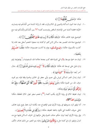 ‫النشر‬ ‫طيبة‬ ‫طرق‬ ‫من‬ ‫العشر‬ ‫اءات‬‫ر‬‫الق‬ ‫مجع‬
‫برسول‬ ‫السند‬ ‫متصل‬ ‫جماز‬ ‫شيخ‬ ‫عن‬ ‫التلقي‬ ‫هو‬ ‫التعلم‬ ‫يف‬ ‫األصل‬‫و‬ ،‫لالستذكار‬ ‫وسيلة‬ ‫هو‬ ‫بل‬ ‫العشر‬ ‫اءات‬‫ر‬‫الق‬ ‫مجع‬ ‫لتعلم‬ ‫وسيلة‬ ‫ليس‬ ‫الكتاب‬ ‫هذا‬‫وسلم‬ ‫عليه‬ ‫اهلل‬ ‫صلى‬ ‫اهلل‬.
5
‫هكذا‬{‫ًى‬‫د‬ُ‫ه‬َ‫ن‬‫ِي‬‫ق‬َّ‫ت‬ُ‫م‬ْ‫ل‬ِّ‫ل‬ْ‫ه‬‫ﭜ‬}
10.‫ف‬ ‫ىد‬‫ق‬‫ف‬ ،‫اء‬‫ر‬‫ى‬‫ى‬‫ل‬‫ا‬‫و‬ ‫ىال‬‫ل‬‫ا‬ ‫يف‬ ‫ىوين‬‫ن‬‫الت‬‫و‬ ‫ىاكنة‬‫س‬‫ال‬ ‫ىون‬‫ن‬‫ال‬ ‫ىة‬‫ن‬‫غ‬ ‫ىان‬‫ي‬‫لب‬‫ىن‬‫ع‬ ‫ىدة‬‫ش‬‫ال‬ ‫ىة‬‫ل‬‫ا‬‫ز‬‫إ‬‫ال‬‫ى‬‫م‬‫د‬‫غ‬‫ىه‬‫ي‬‫ف‬ ‫م‬‫ىارت‬‫ى‬‫ص‬‫و‬
‫ىة‬‫ى‬‫ى‬‫م‬‫كل‬‫ىت‬‫ى‬‫ى‬‫ج‬‫وإدر‬ ‫ىاقل‬‫ى‬‫ى‬‫ن‬‫ال‬ ‫ىا‬‫ى‬‫ى‬‫غ‬‫اإلد‬ ‫ىن‬‫ى‬‫ى‬‫ع‬ ‫ىة‬‫ى‬‫ى‬‫ي‬‫كنا‬‫ىة‬‫ى‬‫ى‬‫ف‬‫خمف‬ ‫ىة‬‫ى‬‫ى‬‫ك‬‫احلر‬‫ة‬ ‫غن‬
‫ىني‬‫ى‬‫ى‬‫ب‬‫ال‬‫ى‬‫ى‬‫ى‬‫م‬‫د‬‫غ‬‫م‬‫و‬‫ال‬‫ى‬‫ى‬‫ى‬‫م‬‫د‬‫غ‬‫ىه‬‫ى‬‫ى‬‫ي‬‫ف‬ ‫م‬‫ىع‬‫ى‬‫ى‬‫م‬
‫هكذا‬ ‫خمالف‬ ‫بلون‬ ‫التوضيح‬{ِ‫ه‬‫ِي‬‫ف‬ َ‫ب‬ْ‫ي‬َ‫ر‬ َ‫ال‬ ُ‫ب‬‫َا‬‫ت‬ِ‫ك‬ْ‫ل‬‫ا‬ َ‫ك‬ِ‫ل‬َ‫ذ‬ُ‫ه‬‫ًى‬‫د‬‫غنة‬
ِ‫ل‬َ‫ني‬ِ‫ق‬َّ‫ت‬ُ‫م‬ْ‫ل‬‫ﭜ‬}.
11.‫ى‬‫ا‬‫ك‬‫البن‬ ‫ساكن‬ ‫بعد‬ ‫الضم‬ ‫هاء‬ ‫صلة‬ ‫لتوضيح‬‫إذا‬ ‫ىاء‬‫هل‬‫ا‬ ‫ىد‬‫ع‬‫ب‬ ‫ىفل‬‫س‬‫أ‬ ‫ىم‬‫ج‬‫احل‬ ‫ة‬ ‫ىغ‬‫ص‬ ‫ىاء‬‫ي‬ ‫ىة‬‫ب‬‫كتا‬‫ف‬
‫ىذا‬‫ى‬‫ى‬‫ك‬‫ه‬ ،‫ىورة‬‫ى‬‫ى‬‫س‬‫مك‬ ‫ىت‬‫ى‬‫ى‬‫ن‬‫كا‬(ِ‫ه‬ ‫ِي‬‫ف‬‫ي‬‫ًى‬‫د‬ ُ‫ه‬)‫ىذا‬‫ى‬‫ى‬‫ك‬‫ه‬ ،‫ىمومة‬‫ى‬‫ى‬‫ض‬‫م‬ ‫ىت‬‫ى‬‫ى‬‫ن‬‫كا‬‫إذا‬ ‫او‬‫و‬‫و‬ ،(‫ا‬ َ‫ن‬ْ‫ل‬ُ‫ق‬َ‫ف‬ُ ‫ُو‬‫ب‬ِ‫ر‬ ْ‫ض‬‫ا‬‫و‬
‫َا‬‫ه‬ِ‫ض‬ْ‫ع‬َ‫ب‬ِ‫ب‬).
12.‫بتوسش‬ ‫محزة‬ ‫مد‬ ‫لبيان‬(‫ال‬)‫ف‬ ‫للتربئة‬ ‫ال‬‫ق‬‫ىة‬‫ض‬‫املستعر‬ ‫ىد‬‫مل‬‫ا‬ ‫ىة‬‫م‬‫عال‬ ‫ىدها‬‫ع‬‫ب‬ ‫كت‬‫د‬(
~
)‫ىم‬‫ق‬‫ر‬ ‫ىا‬‫ه‬‫ار‬‫و‬ ‫و‬
(4)‫امل‬ ‫توسش‬ ‫على‬ ‫دليل‬‫د‬‫ىذا‬‫ك‬‫ه‬{ُ‫ب‬‫ا‬َ‫ت‬ِ‫ك‬ْ‫ل‬‫ا‬ َ‫ك‬ِ‫ل‬َ‫ذ‬َ‫ال‬~4
َ‫ب‬ْ‫ي‬َ‫ر‬َ‫ني‬ِ‫ق‬َّ‫ت‬ُ‫م‬ْ‫ل‬ِّ‫ل‬ ‫ًى‬‫د‬ُ‫ه‬ ِ‫ه‬‫ِي‬‫ف‬‫ﭜ‬}،‫ىال‬‫ا‬‫م‬
‫أيضا‬ ‫آخر‬{ٌ‫ة‬َ‫م‬َّ‫ل‬َ‫س‬ُ‫م‬َّ‫ال‬~4
َ‫ة‬َ‫ي‬ِ‫ش‬‫َا‬‫ه‬‫ِي‬‫ف‬}.
13.‫يد‬‫ر‬‫جت‬ ‫يتم‬ ‫فدنه‬ ‫وقفا‬ ‫وحلمزة‬ ‫احلالني‬ ‫يف‬ ‫جعفر‬ ‫أيب‬‫و‬ ‫عمرو‬ ‫أيب‬‫و‬ ‫لورش‬ ‫الساكن‬ ‫اهلمز‬ ‫إبدال‬ ‫لبيان‬
‫هكذا‬ ‫اهلمزة‬ ‫من‬ ‫املد‬ ‫حرف‬(َ‫ن‬‫ي‬ِ‫ذ‬َّ‫ل‬‫ا‬‫ُو‬‫ن‬ِ‫م‬‫ُو‬‫ي‬َ‫ن‬ِ‫ب‬ْ‫ي‬َ‫غ‬ْ‫ل‬‫ا‬ِ‫ب‬( )ْ‫ا‬‫ُو‬‫ل‬‫ا‬َ‫ق‬ُ‫ن‬َ‫أ‬‫و‬ُ‫ن‬ِ‫م‬َ‫ن‬َ‫م‬‫آ‬ ‫َا‬‫م‬َ‫ك‬َ‫ه‬َ‫ف‬ُّ‫س‬‫ل‬‫ا‬‫آ‬ُ‫ء‬)‫و‬(َّ‫ن‬ِ‫إ‬َ‫ه‬ّ‫ل‬‫ل‬‫ا‬
َ‫ي‬‫ا‬ُ‫م‬ُ‫ك‬ُ‫ر‬ُ‫م‬‫و‬ْ‫ن‬َ‫أ‬ً‫ة‬َ‫ر‬َ‫ق‬َ‫ب‬ ْ‫ا‬‫ُو‬‫ح‬َ‫ب‬ْ‫ذ‬َ‫ت‬)‫وهكذا‬.
14.‫اية‬‫و‬‫ر‬ ‫يف‬ ‫الال‬ ‫تغليت‬ ‫لبيان‬‫األزرق‬‫كلمة‬ ‫يكت‬(‫غلظ‬
)‫هكذا‬ ،‫املغلظة‬ ‫الال‬ ‫ار‬‫و‬ ‫صغ‬ ‫حبجم‬
(َ‫ن‬‫ُو‬‫م‬‫ِي‬‫ق‬ُ‫ي‬َ‫و‬َّ‫ص‬‫ل‬‫ا‬‫غلظ‬
‫ال‬َ‫ة‬.)
15.‫ترقي‬ ‫أما‬‫ىالف‬‫خم‬ ‫ىون‬‫ل‬‫ب‬ ‫ىع‬‫ي‬‫رف‬ ‫ىش‬ ‫اء‬‫ر‬‫ى‬‫ل‬‫ا‬ ‫ىة‬‫ب‬‫بكتا‬ ‫ىه‬‫ن‬‫ع‬ ‫ىاا‬‫ص‬‫اإلف‬ ‫ىتم‬‫ي‬‫ف‬ ‫األزرق‬ ‫ىة‬‫ي‬‫ا‬‫و‬‫ر‬ ‫يف‬ ‫ىروطها‬‫ش‬‫ب‬ ‫اء‬‫ر‬‫ال‬ ‫ق‬
‫هكذا‬ ،‫الغليت‬ ‫باخلش‬ ‫تكون‬ ‫ال‬ ‫الكلمة‬ ‫حروف‬ ‫لباقي‬(َّ‫ال‬ ٍ‫ت‬‫َا‬‫م‬ُ‫ل‬ُ‫ظ‬ ‫ِي‬‫ف‬ ْ‫م‬ُ‫ه‬َ‫ك‬َ‫ر‬َ‫ت‬َ‫و‬ِ‫ص‬ْ‫ب‬ُ‫ي‬ُ‫ر‬َ‫ن‬‫و‬).
16.‫ق‬ ‫ىاكن‬‫س‬‫ال‬ ‫احلرف‬ ‫إىل‬ ‫كتها‬‫حر‬ ‫ونقل‬ ‫اهلمزة‬ ‫حذف‬ ‫حكم‬ ‫لبيان‬ ‫أيضا‬ ‫األزرق‬ ‫اية‬‫و‬‫ر‬ ‫ويف‬‫ىد‬‫م‬ ‫ىع‬‫م‬ ‫ىا‬‫ه‬‫بل‬
‫مال‬ ‫كلمة‬‫يف‬ ‫اء‬‫ر‬‫ال‬ ‫قيق‬‫ر‬‫وت‬ ‫البدل‬(ِ‫ة‬َ‫ر‬ِ‫خ‬‫ِاآل‬‫ب‬َ‫و‬َ‫ن‬‫ُو‬‫ن‬ِ‫ق‬‫ُو‬‫ي‬ ْ‫م‬ُ‫ه‬)‫األلف‬ ‫حبذف‬ ‫ذلك‬ ‫عن‬ ‫التعب‬ ‫يتم‬ ‫فدنه‬
 