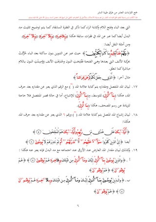 ‫النشر‬ ‫طيبة‬ ‫طرق‬ ‫من‬ ‫العشر‬ ‫اءات‬‫ر‬‫الق‬ ‫مجع‬
‫برسول‬ ‫السند‬ ‫متصل‬ ‫جماز‬ ‫شيخ‬ ‫عن‬ ‫التلقي‬ ‫هو‬ ‫التعلم‬ ‫يف‬ ‫األصل‬‫و‬ ،‫لالستذكار‬ ‫وسيلة‬ ‫هو‬ ‫بل‬ ‫العشر‬ ‫اءات‬‫ر‬‫الق‬ ‫مجع‬ ‫لتعلم‬ ‫وسيلة‬ ‫ليس‬ ‫الكتاب‬ ‫هذا‬‫وسلم‬ ‫عليه‬ ‫اهلل‬ ‫صلى‬ ‫اهلل‬.
6
‫ىد‬‫ى‬‫م‬ ‫ىث‬‫ى‬‫ي‬‫تال‬ ‫ىيح‬‫ض‬‫تو‬ ‫ىتم‬‫ى‬‫ي‬ ‫ىا‬‫م‬‫ك‬،‫ىابقة‬‫ى‬‫س‬‫ال‬ ‫ىرة‬‫ق‬‫الف‬ ‫يف‬ ‫ىر‬‫ى‬‫ك‬‫ذ‬ ‫ىا‬‫ى‬‫م‬‫ك‬‫اء‬‫ر‬‫ى‬‫ل‬‫ا‬ ‫ىة‬‫ى‬‫ب‬‫كتا‬‫و‬ ‫ىال‬‫ل‬‫ا‬ ‫ىتح‬‫ى‬‫ف‬‫و‬ ‫ىاء‬‫ب‬‫ال‬ ‫ىد‬‫ى‬‫ع‬‫ب‬ ‫ى‬‫ل‬‫ا‬
‫سابقة‬ ‫ات‬‫ر‬‫فق‬ ‫يف‬ ‫املد‬ ‫عن‬ ‫عرب‬ ‫كما‬‫أيضا‬ ‫البدل‬‫هكذا‬(َ‫و‬َ‫ال‬ِ‫ب‬ِ‫خ‬َ‫ر‬ِ‫ة‬( )َ‫و‬‫ِآل‬‫ب‬~4
ِ‫خ‬َ‫ر‬ِ‫ة‬( )َ‫و‬‫ِآل‬‫ب‬~6
ِ‫خ‬َ‫ر‬ِ‫ة‬).
‫أيضا‬ ‫النقل‬ ‫أمالة‬ ‫ومن‬:
{ْ‫م‬ُ‫ه‬َ‫ل‬َ‫و‬‫َا‬‫ذ‬َ‫ع‬ُ‫ب‬َ‫ن‬ٌ‫م‬‫ِي‬‫ل‬‫ُوا‬‫ن‬‫ا‬َ‫ك‬‫َا‬‫م‬ِ‫ب‬ُ‫ي‬َ‫ك‬ِّ‫ذ‬َ‫ن‬‫ُو‬‫ب‬}‫ىاكنة‬‫س‬ ‫ىون‬‫ن‬‫ب‬ ‫ىوين‬‫ن‬‫الت‬ ‫ىن‬‫ع‬ ‫ىرب‬‫ع‬ ‫حيث‬‫ىاء‬‫ب‬‫ال‬ ‫ىد‬‫ع‬‫ب‬‫ح‬‫ر‬‫ى‬‫ك‬‫ت‬
‫ى‬‫ف‬ ‫ىة‬‫ى‬‫ى‬‫ح‬‫الفت‬ ‫ىي‬‫ى‬‫ى‬‫ه‬‫و‬ ‫ىدها‬‫ى‬‫ى‬‫ع‬‫ب‬ ‫ى‬‫ى‬‫ى‬‫ل‬‫ا‬ ‫ىف‬‫ى‬‫ى‬‫ل‬‫األ‬ ‫ىة‬‫ى‬‫ى‬‫ك‬‫حبر‬‫ف‬ِ‫ت‬‫ى‬‫ى‬‫ى‬‫ح‬ِ‫ت‬‫ى‬‫ى‬‫ى‬‫وح‬ ‫ىون‬‫ى‬‫ى‬‫ن‬‫ال‬ِ‫ذ‬‫ف‬ِ‫ت‬‫و‬ ‫ىف‬‫ى‬‫ى‬‫ل‬‫األ‬‫و‬‫ى‬‫ى‬‫ى‬ِ‫ص‬‫ل‬ِ‫ت‬‫ىا‬‫ى‬‫ى‬‫ب‬ ‫ىون‬‫ى‬‫ى‬‫ن‬‫ال‬‫لال‬
‫تنطق‬ ‫كما‬‫مباشرة‬.
‫آخر‬ ‫ماال‬:{ُ‫م‬ُ‫ك‬َ‫ل‬َ‫ل‬َ‫ع‬َ‫ج‬‫ِي‬‫ذ‬َّ‫ل‬‫ا‬َ‫ل‬َ‫ض‬ْ‫ر‬ِ‫ف‬‫ـ‬َ‫ر‬ً‫ا‬‫اش‬}
17.‫املد‬ ‫عالمة‬ ‫كتابة‬‫يتم‬ ‫ومقدار‬ ‫املنفصل‬ ‫املد‬ ‫لبيان‬(
~
)‫ىرف‬‫ح‬ ‫بعد‬ ‫مقدار‬ ‫عن‬ ‫يعرب‬ ‫الذي‬ ‫الرقم‬ ‫مع‬
‫هكذا‬ ،‫املد‬(‫َآ‬‫م‬ِ‫ب‬~4
َ‫ل‬ِ‫ز‬‫ن‬ُ‫أ‬)‫و‬ ،‫للتوسش‬(‫َآ‬‫م‬ِ‫ب‬~6
َ‫ل‬ِ‫ز‬‫ن‬ُ‫أ‬)‫ىال‬‫ف‬ ‫ىل‬‫ص‬‫املنف‬ ‫ىر‬‫ص‬‫ق‬ ‫حالة‬ ‫يف‬ ‫أما‬ ،‫لإلشباع‬‫ىة‬‫ج‬‫حا‬
‫هكذا‬ ،‫املصحف‬ ‫رسم‬ ‫عن‬ ‫يادة‬‫ز‬‫لل‬(َ‫م‬ِ‫ب‬‫ا‬َ‫ل‬ِ‫ز‬‫ن‬ُ‫أ‬.)
18.‫املد‬ ‫عالمة‬ ‫كتابة‬‫يتم‬ ‫املتصل‬ ‫املد‬ ‫إشباع‬ ‫لبيان‬(
~
)‫و‬‫رقم‬6‫املد‬ ‫حرف‬ ‫بعد‬ ‫مقدار‬ ‫عن‬ ‫يعرب‬ ‫الذي‬
‫هكذا‬:
{‫َـ‬‫ل‬ْ‫و‬ُ‫أ‬~6
َ‫ك‬‫ِئ‬‫ـ‬‫ِّن‬‫م‬‫ًى‬‫د‬ُ‫ه‬‫َى‬‫ل‬َ‫ع‬ْ‫م‬ِ‫ه‬ِّ‫ب‬َّ‫ر‬‫َــ‬‫ل‬ْ‫و‬ُ‫أ‬‫و‬~6
َ‫ك‬ِ‫ئ‬‫ـ‬َ‫ن‬‫ُو‬‫ح‬ِ‫ل‬ْ‫ف‬ُ‫م‬ْ‫ل‬‫ا‬ُ‫م‬ُ‫ه‬‫ﭼ‬}
‫أيضا‬{َ‫ن‬‫ي‬ِ‫ذ‬َّ‫ل‬‫ا‬ َّ‫ن‬ِ‫إ‬ْ‫ا‬‫ُو‬‫ر‬َ‫ف‬َ‫ك‬َ‫و‬َ‫س‬‫آ‬~6
‫ُو‬‫م‬ِ‫ه‬ْ‫ي‬َ‫ل‬َ‫ع‬ ٌ‫ء‬~6
َ‫أ‬‫ا‬~6
‫ُو‬‫م‬ُ‫ه‬َ‫ت‬ْ‫ر‬َ‫ذ‬‫ن‬~6
ْ‫م‬َ‫أ‬َ‫ال‬ ْ‫م‬ُ‫ه‬ْ‫ر‬ِ‫ذ‬‫ُن‬‫ت‬ ْ‫م‬َ‫ل‬َ‫ن‬‫ُو‬‫ن‬ِ‫م‬‫ُو‬‫ي‬‫ﭜ‬}
19.‫هكذا‬ ‫عنه‬ ‫يعرب‬ ‫فدنه‬ ‫البدل‬ ‫مد‬ ‫مع‬ ‫اجتماعه‬ ‫عند‬ ‫األزرق‬ ‫عند‬ ،‫العار‬ ‫املد‬ ‫مقدار‬ ‫لبيان‬ ‫كذلك‬‫و‬:
‫أ‬.{َ‫ن‬‫ي‬ِ‫ذ‬َّ‫ل‬‫ا‬‫و‬‫َآ‬‫م‬ِ‫ب‬ َ‫ن‬‫ُو‬‫ن‬ِ‫م‬‫ُو‬‫ي‬~6
َ‫ل‬ِ‫ز‬‫ن‬ُ‫أ‬َ‫ك‬ْ‫ي‬َ‫ل‬ِ‫إ‬‫آ‬َ‫م‬‫و‬~6
َ‫ل‬ِ‫ز‬‫ن‬ُ‫أ‬َ‫ق‬ ‫ن‬ِ‫م‬َ‫ك‬ِ‫ل‬ْ‫ب‬‫و‬ِ‫ب‬َ‫ال‬ِ‫خ‬َ‫ر‬ِ‫ة‬ْ‫م‬ُ‫ه‬َ‫ن‬‫و‬ُ‫ن‬ِ‫ق‬‫ُو‬‫ي‬‫ﭲ‬{}ْ‫م‬ُ‫ه‬
‫ُو‬‫ن‬ِ‫ق‬‫ُو‬‫ي‬~4
َ‫ن‬{}ْ‫م‬ُ‫ه‬‫ُو‬‫ن‬ِ‫ق‬‫ُو‬‫ي‬~6
َ‫ن‬}
‫ب‬.{َ‫ن‬‫ي‬ِ‫ذ‬ َّ‫ل‬‫ا‬‫و‬َ‫ن‬‫و‬ ُ‫ن‬ِ‫م‬‫ُو‬‫ي‬‫آ‬ َ‫م‬ِ‫ب‬~6
َ‫ل‬ِ‫ز‬ ‫ن‬ُ‫أ‬َ‫ك‬ ْ‫ي‬َ‫ل‬ِ‫إ‬‫آ‬ َ‫م‬‫و‬~6
َ‫ل‬ِ‫ز‬ ‫ن‬ُ‫أ‬َ‫ك‬ ِ‫ل‬ْ‫ب‬َ‫ق‬ ‫ن‬ ِ‫م‬‫و‬ِ‫ب‬‫آل‬~4
ِ‫خ‬َ‫ر‬ِ‫ة‬ْ‫م‬ ُ‫ه‬‫و‬ ُ‫ن‬ِ‫ق‬‫ُو‬‫ي‬~4
َ‫ن‬
‫ﭲ‬{}ْ‫م‬ُ‫ه‬‫ُو‬‫ن‬ِ‫ق‬‫ُو‬‫ي‬~6
َ‫ن‬}
 