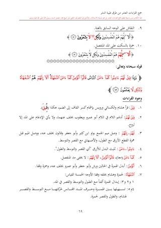 ‫النشر‬ ‫طيبة‬ ‫طرق‬ ‫من‬ ‫العشر‬ ‫اءات‬‫ر‬‫الق‬ ‫مجع‬
‫برسول‬ ‫السند‬ ‫متصل‬ ‫جماز‬ ‫شيخ‬ ‫عن‬ ‫التلقي‬ ‫هو‬ ‫التعلم‬ ‫يف‬ ‫األصل‬‫و‬ ،‫لالستذكار‬ ‫وسيلة‬ ‫هو‬ ‫بل‬ ‫العشر‬ ‫اءات‬‫ر‬‫الق‬ ‫مجع‬ ‫لتعلم‬ ‫وسيلة‬ ‫ليس‬ ‫الكتاب‬ ‫هذا‬‫وسلم‬ ‫عليه‬ ‫اهلل‬ ‫صلى‬ ‫اهلل‬.
69
9.‫النقاش‬‫بالغنة‬ ‫السابق‬ ‫الوجه‬ ‫على‬.
{‫َال‬‫أ‬~6
ُ‫م‬ُ‫ه‬ ْ‫م‬ُ‫ه‬َّ‫ن‬ِ‫إ‬َ‫ن‬‫ُو‬‫د‬ِ‫س‬ْ‫ف‬ُ‫م‬ْ‫ل‬‫ا‬ِ‫ك‬َ‫ل‬َ‫و‬‫ن‬‫غنة‬
َ‫ال‬َ‫ن‬‫ُو‬‫ر‬ُ‫ع‬ْ‫ش‬َ‫ي‬‫ﮤ‬}
10.‫محزة‬‫املنفصل‬ ‫املد‬ ‫على‬ ‫بالسكت‬.
{‫َال‬‫أ‬~6‫س‬
ْ‫م‬ُ‫ه‬َّ‫ن‬ِ‫إ‬َ‫ن‬‫ُو‬‫ر‬ُ‫ع‬ْ‫ش‬َ‫ي‬ َّ‫ال‬ ‫ِن‬‫ك‬َ‫ل‬َ‫و‬ َ‫ن‬‫ُو‬‫د‬ِ‫س‬ْ‫ف‬ُ‫م‬ْ‫ل‬‫ا‬ ُ‫م‬ُ‫ه‬‫ﮤ‬}
۞۞۞۞۞۞۞۞۞۞۞۞۞۞۞۞۞۞۞۞۞
‫وتعالى‬ ‫سبحانه‬ ‫قوله‬:
‫ﭽ‬‫ﮥ‬‫ﮪ‬ ‫ﮩ‬ ‫ﮨ‬ ‫ﮧ‬ ‫ﮦ‬‫ﮫ‬‫ﮰ‬ ‫ﮯ‬ ‫ﮮ‬ ‫ﮭ‬ ‫ﮬ‬‫ﮱ‬‫ﯔ‬ ‫ﯓ‬‫ﯕ‬‫ﯖ‬
‫ﯘ‬‫ﯗ‬‫ﯚ‬‫ﯙ‬‫ﭼ‬
‫القراءات‬ ‫وجوه‬
1.‫ﮒ‬:‫هكذا‬ ،‫الضم‬ ‫إىل‬ ‫القاف‬ ‫كسر‬ ‫بدمشا‬ ‫ورويس‬ ‫الكسائي‬‫و‬ ‫هشا‬ ‫أ‬‫ر‬‫ق‬(ُِ‫ق‬َ‫ل‬‫ي‬).
2.‫ﮓ‬‫ﮒ‬:‫أ‬‫الال‬ ‫يف‬ ‫الال‬ ‫دغم‬‫ويعقوب‬ ‫عمرو‬ ‫أبو‬‫عنهما‬ ‫لف‬،‫إال‬ ‫املد‬ ‫على‬ ‫اإلدغا‬ ‫يأيت‬ ‫وال‬
‫لروا‬.
3.‫ﮧ‬،‫ﯔ‬:‫عنه‬ ‫لف‬ ‫وقالون‬ ‫جعفر‬ ‫أبو‬‫و‬ ‫كا‬ ‫ابن‬ ‫او‬‫و‬‫ب‬ ‫اجلمع‬ ‫ميم‬ ‫وصل‬،‫قبل‬ ‫امليم‬ ‫ووصل‬
‫األزر‬ ‫القطع‬ ‫مهزة‬‫الطول‬ ‫مع‬ ‫ق‬،‫التوسش‬‫و‬ ‫القصر‬ ‫مع‬ ‫األصبهاو‬‫و‬.
4.‫ﮨ‬،‫ﮪ‬:‫لألزرق‬ ‫البدل‬ ‫الليث‬"‫الطول‬‫و‬ ‫التوسش‬‫و‬ ‫القصر‬ ‫أي‬".
5.‫ﮪ‬‫ﮩ‬(‫معا‬)،‫ﮭ‬‫ﮬ‬،‫ﯔ‬‫ﯓ‬:‫املنفصل‬ ‫مد‬ ‫َيفى‬ ‫ال‬.
6.‫ﮭ‬:‫عمرو‬ ‫أبو‬‫و‬ ‫جعفر‬ ‫أبو‬‫و‬ ‫ورش‬ ‫احلالني‬ ‫يف‬ ‫اهلمزة‬ ‫أبدل‬‫وقف‬ ‫ومحزة‬ ،‫عنه‬ ‫لف‬‫ا‬.
7.‫ﮰ‬:‫و‬ ‫حلمزة‬‫هشا‬‫لفه‬‫و‬‫القياس‬ ‫اخلمسة‬ ‫األوجه‬ ‫قفا‬:
1‫و‬2‫و‬3:‫إ‬‫ىدال‬‫ى‬‫ب‬‫اهلمزة‬‫ىش‬‫ى‬‫س‬‫التو‬‫و‬ ‫ىول‬‫ى‬‫ط‬‫ال‬ ‫ىع‬‫ى‬‫م‬ ً‫ا‬‫ى‬‫ى‬‫ف‬‫أل‬‫املد‬ ‫يف‬ ‫القصر‬‫و‬.
4‫و‬5:‫ا‬ ‫ىد‬‫ى‬‫ى‬‫ى‬‫ى‬‫ى‬‫ى‬‫ى‬‫ى‬‫ى‬‫ى‬‫مل‬‫ا‬ ‫ىرف‬‫ى‬‫ى‬‫ى‬‫ى‬‫ى‬‫ى‬‫ى‬‫ى‬‫ى‬‫ى‬‫ح‬‫و‬ ‫ىزة‬‫ى‬‫ى‬‫ى‬‫ى‬‫ى‬‫ى‬‫ى‬‫ى‬‫ى‬‫ى‬‫م‬‫اهل‬ ‫ىني‬‫ى‬‫ى‬‫ى‬‫ى‬‫ى‬‫ى‬‫ى‬‫ى‬‫ى‬‫ب‬ ‫ىهيلها‬‫ى‬‫ى‬‫ى‬‫ى‬‫ى‬‫ى‬‫ى‬‫ى‬‫ى‬‫س‬‫ت‬‫ىانس‬‫ى‬‫ى‬‫ى‬‫ى‬‫ى‬‫ى‬‫ى‬‫ى‬‫ى‬‫جمل‬‫ىر‬‫ى‬‫ى‬‫ى‬‫ى‬‫ى‬‫ى‬‫ى‬‫ى‬‫ى‬‫ى‬‫ص‬‫الق‬‫و‬ ‫ىش‬‫ى‬‫ى‬‫ى‬‫ى‬‫ى‬‫ى‬‫ى‬‫ى‬‫ى‬‫ى‬‫س‬‫التو‬ ‫ىع‬‫ى‬‫ى‬‫ى‬‫ى‬‫ى‬‫ى‬‫ى‬‫ى‬‫ى‬‫ى‬‫م‬ ‫ىا‬‫ى‬‫ى‬‫ى‬‫ى‬‫ى‬‫ى‬‫ى‬‫ى‬‫ى‬‫ى‬‫ه‬‫كت‬‫حلر‬
‫حلمزة‬ ‫القصر‬‫و‬ ‫الطول‬‫و‬ ، ‫هلشا‬.
 