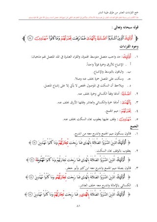 ‫النشر‬ ‫طيبة‬ ‫طرق‬ ‫من‬ ‫العشر‬ ‫اءات‬‫ر‬‫الق‬ ‫مجع‬
‫برسول‬ ‫السند‬ ‫متصل‬ ‫جماز‬ ‫شيخ‬ ‫عن‬ ‫التلقي‬ ‫هو‬ ‫التعلم‬ ‫يف‬ ‫األصل‬‫و‬ ،‫لالستذكار‬ ‫وسيلة‬ ‫هو‬ ‫بل‬ ‫العشر‬ ‫اءات‬‫ر‬‫الق‬ ‫مجع‬ ‫لتعلم‬ ‫وسيلة‬ ‫ليس‬ ‫الكتاب‬ ‫هذا‬‫وسلم‬ ‫عليه‬ ‫اهلل‬ ‫صلى‬ ‫اهلل‬.
81
‫وتعالى‬ ‫سبحانه‬ ‫قوله‬:
‫ﭽ‬‫ﯴ‬‫ﯵ‬‫ﯶ‬‫ﯸ‬ ‫ﯷ‬‫ﯺ‬‫ﯹ‬‫ﯻ‬‫ﯽ‬‫ﯼ‬‫ﯾ‬‫ﯿ‬‫ﭼ‬
‫القراءات‬ ‫وجوه‬
1.‫ﭳ‬:‫مذهبان‬ ‫هلم‬ ‫املتصل‬ ‫املد‬ ‫يف‬ ‫العشرة‬ ‫اء‬‫ر‬‫الق‬‫و‬ ،‫اهلمزة‬ ‫متوسش‬ ‫متصل‬ ‫اج‬‫و‬ ‫مد‬:
‫أ‬.ً‫ا‬‫احد‬‫و‬ ً‫ال‬‫قو‬ ‫ومحزة‬ ‫لألزرق‬ ‫اإلشباع‬.
‫ب‬.‫اإلشباع‬‫و‬ ‫بالتوسش‬ ‫الباقون‬‫و‬.
‫ى‬‫ج‬.‫وصال‬ ‫عنه‬ ‫لف‬ ‫محزة‬ ‫املتصل‬ ‫على‬ ‫وسكت‬.
‫د‬.‫أن‬ ‫ويالحت‬‫املتصل‬ ‫إشباع‬ ‫على‬ ‫إال‬ ‫يأيت‬ ‫ال‬ ‫حلفل‬ ‫املوصول‬ ‫يف‬ ‫السكت‬.
2.‫ﯷ‬:‫عنه‬ ‫لف‬ ‫ومحزة‬ ‫الكسائي‬ ً‫ا‬‫وقف‬ ‫أماهلا‬.
3.‫ﯸ‬:‫عنه‬ ‫لف‬ ‫األزرق‬ ‫وقللها‬ ‫العاشر‬‫و‬ ‫الكسائي‬‫و‬ ‫محزة‬ ‫أماهلا‬.
4.‫ﯻ‬:‫اجلمع‬ ‫ميم‬.
5.‫ﯾ‬:‫يعقوب‬ ‫عليها‬ ‫وقف‬‫اا‬‫عنه‬ ‫لف‬ ‫السكت‬ ‫ء‬.
‫الجمع‬
1.‫قالون‬‫ب‬‫اندر‬‫و‬ ‫اجلمع‬ ‫ميم‬ ‫سكون‬‫ج‬‫اندر‬ ‫من‬ ‫معه‬ ‫ج‬.
{‫ﯴ‬َ‫ر‬َ‫ت‬ْ‫ش‬‫ا‬ َ‫ن‬‫ي‬ِ‫ذ‬َّ‫ل‬‫ا‬‫َت‬‫ح‬ِ‫ب‬َ‫ر‬ ‫َا‬‫م‬َ‫ف‬ ‫َى‬‫د‬ُ‫ه‬ْ‫ل‬‫ا‬ِ‫ب‬ َ‫ة‬َ‫ل‬َ‫ال‬َّ‫ض‬‫ل‬‫ا‬ ْ‫ا‬ُ‫و‬ْ‫م‬ُ‫ه‬ُ‫ت‬َ‫ر‬‫َا‬‫ج‬ِّ‫ت‬َ‫ن‬‫ي‬ِ‫د‬َ‫ت‬ْ‫ه‬ُ‫م‬ ْ‫ا‬‫ُو‬‫ن‬‫ا‬َ‫ك‬ ‫َا‬‫م‬َ‫و‬‫ﯿ‬}
2.‫السكت‬ ‫ااء‬ ‫بالوقف‬ ‫يعقوب‬.
{‫ﯴ‬َ‫ر‬َ‫ت‬ْ‫ش‬‫ا‬ َ‫ن‬‫ي‬ِ‫ذ‬َّ‫ل‬‫ا‬ْ‫ا‬‫ُو‬‫ن‬‫ا‬َ‫ك‬ ‫َا‬‫م‬َ‫و‬ ْ‫م‬ُ‫ه‬ُ‫ت‬َ‫ر‬‫َا‬‫ج‬ِّ‫ت‬ ‫َت‬‫ح‬ِ‫ب‬َ‫ر‬ ‫َا‬‫م‬َ‫ف‬ ‫َى‬‫د‬ُ‫ه‬ْ‫ل‬‫ا‬ِ‫ب‬ َ‫ة‬َ‫ل‬َ‫ال‬َّ‫ض‬‫ل‬‫ا‬ ْ‫ا‬ُ‫و‬‫ي‬ِ‫د‬َ‫ت‬ْ‫ه‬ُ‫م‬َ‫ن‬ْ‫ه‬‫ﯿ‬}
3.‫جعفر‬ ‫أبو‬‫و‬ ‫كا‬‫ابن‬ ‫معه‬ ‫ج‬‫اندر‬‫و‬ ‫اجلمع‬ ‫ميم‬ ‫بصلة‬ ‫قالون‬.
{‫ﯴ‬َ‫ر‬َ‫ت‬ْ‫ش‬‫ا‬ َ‫ن‬‫ي‬ِ‫ذ‬َّ‫ل‬‫ا‬‫َت‬‫ح‬ِ‫ب‬َ‫ر‬ ‫َا‬‫م‬َ‫ف‬ ‫َى‬‫د‬ُ‫ه‬ْ‫ل‬‫ا‬ِ‫ب‬ َ‫ة‬َ‫ل‬َ‫ال‬َّ‫ض‬‫ل‬‫ا‬ ْ‫ا‬ُ‫و‬ُ‫م‬ُ‫ه‬ُ‫ت‬َ‫ر‬‫َا‬‫ج‬ِّ‫ت‬‫و‬َ‫ن‬‫ي‬ِ‫د‬َ‫ت‬ْ‫ه‬ُ‫م‬ ْ‫ا‬‫ُو‬‫ن‬‫ا‬َ‫ك‬ ‫َا‬‫م‬َ‫و‬‫ﯿ‬}
4.‫العاشر‬ ‫خلف‬ ‫معه‬ ‫ج‬‫اندر‬‫و‬ ‫باإلمالة‬ ‫الكسائي‬.
{‫ﯴ‬َ‫ر‬َ‫ت‬ْ‫ش‬‫ا‬ َ‫ن‬‫ي‬ِ‫ذ‬َّ‫ل‬‫ا‬َ‫ة‬َ‫ل‬َ‫ال‬َّ‫ض‬‫ل‬‫ا‬ ْ‫ا‬ُ‫و‬ِ‫ب‬‫ُدى‬‫ه‬ْ‫ل‬‫ا‬//‫َت‬‫ح‬ِ‫ب‬َ‫ر‬ ‫َا‬‫م‬َ‫ف‬ْ‫م‬ُ‫ه‬ُ‫ت‬َ‫ر‬‫َا‬‫ج‬ِّ‫ت‬َ‫ن‬‫ي‬ِ‫د‬َ‫ت‬ْ‫ه‬ُ‫م‬ ْ‫ا‬‫ُو‬‫ن‬‫ا‬َ‫ك‬ ‫َا‬‫م‬َ‫و‬‫ﯿ‬}
 