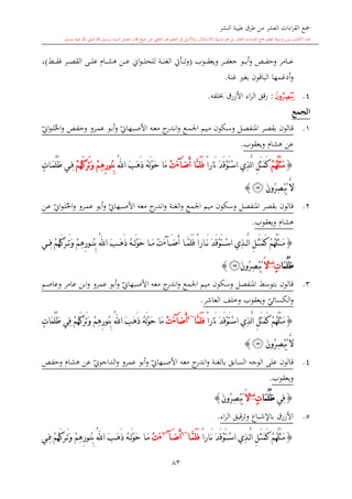 ‫النشر‬ ‫طيبة‬ ‫طرق‬ ‫من‬ ‫العشر‬ ‫اءات‬‫ر‬‫الق‬ ‫مجع‬
‫برسول‬ ‫السند‬ ‫متصل‬ ‫جماز‬ ‫شيخ‬ ‫عن‬ ‫التلقي‬ ‫هو‬ ‫التعلم‬ ‫يف‬ ‫األصل‬‫و‬ ،‫لالستذكار‬ ‫وسيلة‬ ‫هو‬ ‫بل‬ ‫العشر‬ ‫اءات‬‫ر‬‫الق‬ ‫مجع‬ ‫لتعلم‬ ‫وسيلة‬ ‫ليس‬ ‫الكتاب‬ ‫هذا‬‫وسلم‬ ‫عليه‬ ‫اهلل‬ ‫صلى‬ ‫اهلل‬.
83
‫ىر‬‫ى‬‫ى‬‫ى‬‫ف‬‫جع‬ ‫ىو‬‫ى‬‫ى‬‫ى‬‫ب‬‫أ‬‫و‬ ‫ىل‬‫ى‬‫ى‬‫ى‬‫ف‬‫وح‬ ‫ىامر‬‫ى‬‫ى‬‫ى‬‫ع‬‫وي‬‫ىوب‬‫ى‬‫ى‬‫ى‬‫ق‬‫ع‬(‫ىش‬‫ى‬‫ى‬‫ى‬‫ق‬‫ف‬ ‫ىر‬‫ى‬‫ى‬‫ى‬‫ص‬‫الق‬ ‫ىى‬‫ى‬‫ى‬‫ى‬‫ل‬‫ع‬ ‫ىا‬‫ى‬‫ى‬‫ى‬‫ش‬‫ه‬ ‫ىن‬‫ى‬‫ى‬‫ى‬‫ع‬ ‫او‬‫و‬‫ى‬‫ى‬‫ى‬‫ى‬‫ل‬‫للح‬ ‫ىة‬‫ى‬‫ى‬‫ى‬‫ن‬‫الغ‬ ‫ىأيت‬‫ى‬‫ى‬‫ى‬‫ت‬‫و‬)،
‫غنة‬ ‫بغ‬ ‫الباقون‬ ‫أدغمها‬‫و‬.
4.‫ﭡ‬:‫اء‬‫ر‬‫ال‬ ‫قق‬‫ر‬‫لفه‬ ‫األزرق‬.
‫الجمع‬
1.‫ىكون‬‫س‬‫و‬ ‫ىل‬‫ص‬‫املنف‬ ‫ىر‬‫ص‬‫بق‬ ‫ىالون‬‫ق‬‫ىع‬‫م‬‫اجل‬ ‫ىيم‬‫م‬‫ي‬‫ىبهاو‬‫ص‬‫األ‬ ‫ىه‬‫ع‬‫م‬ ‫ج‬‫ىدر‬‫ى‬‫ن‬‫ا‬‫و‬‫احل‬‫و‬ ‫ىل‬‫ف‬‫وح‬ ‫ىرو‬‫م‬‫ع‬ ‫ىو‬‫ب‬‫أ‬‫و‬‫ي‬‫او‬‫و‬‫ى‬‫ى‬‫ل‬
‫ويعقوب‬ ‫هشا‬ ‫عن‬.
{ْ‫م‬ُ‫ه‬ُ‫ل‬َ‫ث‬َ‫م‬َ‫د‬َ‫ق‬ْ‫و‬َ‫ت‬ْ‫س‬‫ا‬ ‫ِي‬‫ذ‬َّ‫ل‬‫ا‬ ِ‫ل‬َ‫ث‬َ‫م‬َ‫ك‬ً‫ا‬‫َار‬‫ن‬َ‫ض‬َ‫أ‬ ‫َّا‬‫م‬َ‫ل‬َ‫ف‬‫آ‬َ‫ء‬ْ‫ت‬َ‫ب‬َ‫ه‬َ‫ذ‬ ُ‫ه‬َ‫ل‬ْ‫و‬َ‫ح‬ ‫َا‬‫م‬ُ‫هلل‬‫ا‬ْ‫م‬ِ‫ه‬ِ‫ر‬‫ُو‬‫ن‬ِ‫ب‬ْ‫م‬ُ‫ه‬َ‫ك‬َ‫ر‬َ‫ت‬َ‫و‬ٍ‫ت‬‫ا‬َ‫م‬ُ‫ل‬ُ‫ظ‬ ‫ي‬ِ‫ف‬
َ‫ن‬‫ُو‬‫ر‬ِ‫ص‬ْ‫ب‬ُ‫ي‬ َّ‫ال‬‫ﭢ‬}
2.‫وسكون‬ ‫املنفصل‬ ‫بقصر‬ ‫قالون‬‫اجلمع‬ ‫ميم‬‫الغنة‬‫و‬‫ي‬‫األصبهاو‬ ‫معه‬ ‫ج‬‫اندر‬‫و‬‫احل‬‫و‬ ‫ىرو‬‫م‬‫ع‬ ‫أبو‬‫و‬‫ىن‬‫ع‬ ‫ي‬‫او‬‫و‬‫ى‬‫ل‬
‫ويعقوب‬ ‫هشا‬.
{َ‫د‬َ‫ق‬ْ‫و‬َ‫ت‬ ْ‫س‬‫ا‬ ‫ِي‬‫ذ‬ َّ‫ل‬‫ا‬ ِ‫ل‬ َ‫ث‬َ‫م‬َ‫ك‬ ْ‫م‬ُ‫ه‬ُ‫ل‬َ‫ث‬ َ‫م‬‫ا‬ َّ‫م‬َ‫ل‬َ‫ف‬ ً‫ا‬‫ار‬ َ‫ن‬َ‫ض‬َ‫أ‬‫آ‬َ‫ء‬ْ‫ت‬َ‫ب‬ َ‫ه‬َ‫ذ‬ ُ‫ه‬ َ‫ل‬ْ‫و‬َ‫ح‬ ‫ا‬ َ‫م‬ُ‫هلل‬‫ا‬‫ي‬ ِ‫ف‬ ْ‫م‬ُ‫ه‬َ‫ك‬َ‫ر‬ َ‫ت‬َ‫و‬ ْ‫م‬ِ‫ه‬ِ‫ر‬‫و‬ ُ‫ن‬ِ‫ب‬
‫َا‬‫م‬ُ‫ل‬ُ‫ظ‬ٍ‫ت‬‫غنة‬
َ‫ال‬َ‫ن‬‫ُو‬‫ر‬ِ‫ص‬ْ‫ب‬ُ‫ي‬‫ﭢ‬}
3.‫وسكون‬ ‫املنفصل‬ ‫بتوسش‬ ‫قالون‬‫اجلمع‬ ‫ميم‬‫ي‬‫األصبهاو‬ ‫معه‬ ‫ج‬‫اندر‬‫و‬‫وعاصم‬ ‫عامر‬ ‫ابن‬‫و‬ ‫عمرو‬ ‫أبو‬‫و‬
‫ي‬‫الكسائي‬‫و‬‫العاشر‬ ‫وخلف‬ ‫ويعقوب‬.
{َّ‫ل‬‫ا‬ ِ‫ل‬َ‫ث‬َ‫م‬َ‫ك‬ ْ‫م‬ُ‫ه‬ُ‫ل‬َ‫ث‬َ‫م‬ً‫ا‬‫َار‬‫ن‬ َ‫د‬َ‫ق‬ْ‫و‬َ‫ت‬ْ‫س‬‫ا‬ ‫ِي‬‫ذ‬‫َّا‬‫م‬َ‫ل‬َ‫ف‬~4
َ‫ض‬َ‫أ‬‫آ‬َ‫ء‬ْ‫ت‬َ‫ب‬َ‫ه‬َ‫ذ‬ ُ‫ه‬َ‫ل‬ْ‫و‬َ‫ح‬ ‫َا‬‫م‬ُ‫هلل‬‫ا‬ٍ‫ت‬‫َا‬‫م‬ُ‫ل‬ُ‫ظ‬ ‫ِي‬‫ف‬ ْ‫م‬ُ‫ه‬َ‫ك‬َ‫ر‬َ‫ت‬َ‫و‬ ْ‫م‬ِ‫ه‬ِ‫ر‬‫ُو‬‫ن‬ِ‫ب‬
َ‫ن‬‫ُو‬‫ر‬ِ‫ص‬ْ‫ب‬ُ‫ي‬ َّ‫ال‬‫ﭢ‬}
4.‫السابق‬ ‫الوجه‬ ‫على‬ ‫قالون‬‫بالغنة‬‫ي‬‫األصبهاو‬ ‫معه‬ ‫ج‬‫اندر‬‫و‬‫ىل‬‫ف‬‫وح‬ ‫هشا‬ ‫عن‬ ‫ي‬‫الداجوو‬‫و‬ ‫عمرو‬ ‫أبو‬‫و‬
‫ويعقوب‬.
{‫ِي‬‫ف‬‫َا‬‫م‬ُ‫ل‬ُ‫ظ‬ٍ‫ت‬‫غنة‬
َ‫ال‬َ‫ن‬‫ُو‬‫ر‬ِ‫ص‬ْ‫ب‬ُ‫ي‬}
5.‫اء‬‫ر‬‫ال‬ ‫قيق‬‫ر‬‫وت‬ ‫باإلشباع‬ ‫األزرق‬.
{ً‫ا‬‫ار‬َ‫ن‬ َ‫د‬َ‫ق‬ْ‫و‬َ‫ت‬ْ‫س‬‫ا‬ ‫ِي‬‫ذ‬َّ‫ل‬‫ا‬ ِ‫ل‬َ‫ث‬َ‫م‬َ‫ك‬ ْ‫م‬ُ‫ه‬ُ‫ل‬َ‫ث‬َ‫م‬‫ا‬َّ‫م‬َ‫ل‬َ‫ف‬~6
َ‫ض‬َ‫أ‬‫آ‬~6
َ‫ء‬ْ‫ت‬َ‫ب‬َ‫ه‬َ‫ذ‬ ُ‫ه‬َ‫ل‬ْ‫و‬َ‫ح‬ ‫ا‬َ‫م‬ُ‫هلل‬‫ا‬‫ي‬ِ‫ف‬ ْ‫م‬ُ‫ه‬َ‫ك‬َ‫ر‬َ‫ت‬َ‫و‬ ْ‫م‬ِ‫ه‬ِ‫ر‬‫و‬ُ‫ن‬ِ‫ب‬
 
