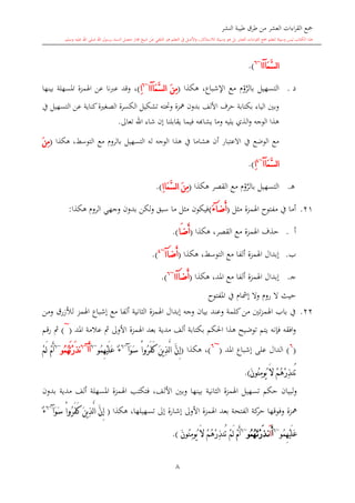 ‫النشر‬ ‫طيبة‬ ‫طرق‬ ‫من‬ ‫العشر‬ ‫اءات‬‫ر‬‫الق‬ ‫مجع‬
‫برسول‬ ‫السند‬ ‫متصل‬ ‫جماز‬ ‫شيخ‬ ‫عن‬ ‫التلقي‬ ‫هو‬ ‫التعلم‬ ‫يف‬ ‫األصل‬‫و‬ ،‫لالستذكار‬ ‫وسيلة‬ ‫هو‬ ‫بل‬ ‫العشر‬ ‫اءات‬‫ر‬‫الق‬ ‫مجع‬ ‫لتعلم‬ ‫وسيلة‬ ‫ليس‬ ‫الكتاب‬ ‫هذا‬‫وسلم‬ ‫عليه‬ ‫اهلل‬ ‫صلى‬ ‫اهلل‬.
8
َ‫م‬َّ‫س‬‫ل‬‫ا‬‫آ‬‫اا‬~6
.)
‫د‬.‫هكذا‬ ،‫اإلشباع‬ ‫مع‬ ‫و‬َّ‫بالر‬ ‫التسهيل‬(َ‫م‬َّ‫س‬‫ل‬‫ا‬ َ‫ن‬ِ‫م‬‫آ‬‫اا‬~6
ِ‫ا‬)،‫بينها‬ ‫املسهلة‬ ‫اهلمزة‬ ‫عن‬ ‫نا‬‫رب‬‫ع‬ ‫وقد‬
‫يف‬ ‫التسهيل‬ ‫عن‬ ‫كناية‬‫ة‬ ‫الصغ‬ ‫الكسرة‬ ‫تشكيل‬ ‫وحتته‬ ‫مهزة‬ ‫بدون‬ ‫األلف‬ ‫حرف‬ ‫بكتابة‬ ‫الياء‬ ‫وبني‬
‫تعاىل‬ ‫اهلل‬ ‫شاء‬ ‫إن‬ ‫يقابلنا‬ ‫فيما‬ ‫يشااه‬ ‫وما‬ ‫يليه‬ ‫الذي‬‫و‬ ‫الوجه‬ ‫هذا‬.
‫يف‬ ‫الوضع‬ ‫مع‬‫هكذا‬ ،‫التوسش‬ ‫مع‬ ‫بالرو‬ ‫التسهيل‬ ‫له‬ ‫الوجه‬ ‫هذا‬ ‫يف‬ ‫هشاما‬ ‫أن‬ ‫االعتبار‬(َ‫ن‬ِ‫م‬
َ‫م‬َّ‫س‬‫ل‬‫ا‬‫آ‬‫ا‬~4
ِ‫ا‬).
‫ى‬‫ه‬.‫هكذا‬ ‫القصر‬ ‫مع‬ ‫و‬َّ‫بالر‬ ‫التسهيل‬(ِ‫ا‬‫َا‬‫م‬َّ‫س‬‫ل‬‫ا‬ َ‫ن‬ِ‫م‬.)
21.‫مال‬ ‫اهلمزة‬ ‫مفتوا‬ ‫يف‬ ‫أما‬(َ‫ض‬َ‫أ‬‫آ‬َ‫ء‬)‫هكذا‬ ‫الرو‬ ‫وجهي‬ ‫بدون‬ ‫لكن‬‫و‬ ‫سبق‬ ‫ما‬ ‫مال‬ ‫فيكون‬:
‫أ‬.‫القصر‬ ‫مع‬ ‫اهلمزة‬ ‫حذف‬‫هكذا‬ ،(‫َا‬‫ض‬َ‫أ‬).
‫ب‬.‫التوسش‬ ‫مع‬ ‫ألفا‬ ‫اهلمزة‬ ‫إبدال‬‫هكذا‬ ،(َ‫ض‬َ‫أ‬‫آ‬‫ا‬~4
).
‫ى‬‫ج‬.‫املد‬ ‫مع‬ ‫ألفا‬ ‫اهلمزة‬ ‫إبدال‬‫هكذا‬ ،(َ‫ض‬َ‫أ‬‫آ‬‫اا‬~6
).
‫املفتوا‬ ‫يف‬ ‫إمشا‬ ‫وال‬ ‫رو‬ ‫ال‬ ‫حيث‬
22.‫ومن‬ ‫لألزرق‬ ‫اهلمز‬ ‫إشباع‬ ‫مع‬ ‫ألفا‬ ‫الاانية‬ ‫اهلمزة‬ ‫إبدال‬ ‫وجه‬ ‫بيان‬ ‫وعند‬ ‫كلمة‬‫من‬ ‫تني‬‫ز‬‫اهلم‬ ‫باب‬ ‫يف‬
‫هذا‬ ‫توضيح‬ ‫يتم‬ ‫فدنه‬ ‫افقه‬‫و‬‫املد‬ ‫عالمة‬ ‫مث‬ ‫األوىل‬ ‫اهلمزة‬ ‫بعد‬ ‫مدية‬ ‫ألف‬ ‫بكتابة‬ ‫احلكم‬(
~
)‫قم‬‫ر‬ ‫مث‬
(6
)‫املد‬ ‫إشباع‬ ‫على‬ ‫الدال‬(
~6
)‫هكذا‬ ،(ْ‫ا‬‫ُو‬‫ر‬َ‫ف‬َ‫ك‬ َ‫ن‬‫ي‬ِ‫ذ‬َّ‫ل‬‫ا‬ َّ‫ن‬ِ‫إ‬َ‫و‬َ‫س‬‫آ‬~6
‫ُو‬‫م‬ِ‫ه‬ْ‫ي‬َ‫ل‬َ‫ع‬ ٌ‫ء‬~6
َ‫أ‬‫آ‬~6
‫ُو‬‫م‬ُ‫ه‬َ‫ت‬ْ‫ر‬َ‫ذ‬‫ن‬~6
ْ‫م‬َ‫ل‬ ْ‫م‬َ‫أ‬
َ‫ن‬‫ُو‬‫ن‬ِ‫م‬‫ُو‬‫ي‬ َ‫ال‬ ْ‫م‬ُ‫ه‬ْ‫ر‬ِ‫ذ‬‫ُن‬‫ت‬.)
‫األ‬ ‫وبني‬ ‫بينها‬ ‫الاانية‬ ‫اهلمزة‬ ‫تسهيل‬ ‫حكم‬ ‫لبيان‬‫و‬‫بدون‬ ‫مدية‬ ‫ألف‬ ‫املسهلة‬ ‫اهلمزة‬ ‫فتكت‬ ،‫لف‬
‫هكذا‬ ،‫تسهيلها‬ ‫إىل‬ ‫إشارة‬ ‫األوىل‬ ‫اهلمزة‬ ‫بعد‬ ‫الفتحة‬ ‫كة‬‫حر‬ ‫وفوقها‬ ‫مهزة‬(ْ‫ا‬‫ُو‬‫ر‬َ‫ف‬َ‫ك‬ َ‫ن‬‫ي‬ِ‫ذ‬َّ‫ل‬‫ا‬ َّ‫ن‬ِ‫إ‬َ‫و‬َ‫س‬‫آ‬~6
ٌ‫ء‬
‫ُو‬‫م‬ِ‫ه‬ْ‫ي‬َ‫ل‬َ‫ع‬~6
َ‫أ‬َ‫ا‬‫ُو‬‫م‬ُ‫ه‬َ‫ْت‬‫ر‬َ‫ذ‬‫ن‬~6
َ‫ن‬‫ُو‬‫ن‬ِ‫م‬‫ُو‬‫ي‬ َ‫ال‬ ْ‫م‬ُ‫ه‬ْ‫ر‬ِ‫ذ‬‫ُن‬‫ت‬ ْ‫م‬َ‫ل‬ ْ‫م‬َ‫أ‬.)
 