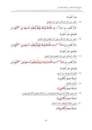 ‫النشر‬ ‫طيبة‬ ‫طرق‬ ‫من‬ ‫العشر‬ ‫اءات‬‫ر‬‫الق‬ ‫مجع‬
‫برسول‬ ‫السند‬ ‫متصل‬ ‫جماز‬ ‫شيخ‬ ‫عن‬ ‫التلقي‬ ‫هو‬ ‫التعلم‬ ‫يف‬ ‫األصل‬‫و‬ ،‫لالستذكار‬ ‫وسيلة‬ ‫هو‬ ‫بل‬ ‫العشر‬ ‫اءات‬‫ر‬‫الق‬ ‫مجع‬ ‫لتعلم‬ ‫وسيلة‬ ‫ليس‬ ‫الكتاب‬ ‫هذا‬‫وسلم‬ ‫عليه‬ ‫اهلل‬ ‫صلى‬ ‫اهلل‬.
89
ِ‫ت‬ْ‫و‬َ‫م‬ْ‫ل‬‫ا‬ َ‫ر‬َ‫ذ‬َ‫ح‬}
14.‫خلف‬‫عن‬‫محزة‬‫املنفصل‬ ‫املد‬ ‫على‬ ‫بالسكت‬.
{َ‫م‬َّ‫س‬‫ل‬‫ا‬ َ‫ن‬ِّ‫م‬ ٍ‫ب‬ِّ‫ي‬َ‫ص‬َ‫ك‬ ْ‫و‬َ‫أ‬‫آ‬~6
ِ‫ء‬ِ‫ه‬‫ِي‬‫ف‬‫َا‬‫م‬ُ‫ل‬ُ‫ظ‬ٌ‫ت‬َّ‫و‬ْ‫ع‬َ‫ر‬َّ‫و‬ ٌ‫د‬ْ‫ر‬َ‫ب‬َّ‫ي‬ ٌ‫ق‬َ‫ن‬‫ُو‬‫ل‬َ‫ع‬ْ‫ج‬ْ‫م‬ُ‫ه‬َ‫ع‬ِ‫ب‬‫ْا‬‫ص‬َ‫أ‬‫ِي‬‫ف‬~6‫س‬
ْ‫م‬ِ‫ه‬ِ‫ن‬‫ا‬َ‫ذ‬‫آ‬َ‫ن‬ِّ‫م‬
َ‫و‬َّ‫ص‬‫ل‬‫ا‬ِ‫ت‬ْ‫و‬َ‫م‬ْ‫ل‬‫ا‬ َ‫ر‬َ‫ذ‬َ‫ح‬ ِ‫ق‬ِ‫ع‬‫ا‬}
15.‫خلف‬‫عن‬‫محزة‬‫املتصل‬ ‫املد‬‫و‬ ‫املنفصل‬ ‫املد‬ ‫على‬ ‫بالسكت‬.
{َ‫ن‬ِّ‫م‬ ٍ‫ب‬ِّ‫ي‬َ‫ص‬َ‫ك‬ ْ‫و‬َ‫أ‬َ‫م‬َّ‫س‬‫ل‬‫ا‬‫آ‬~6‫س‬
ِ‫ء‬ِ‫ه‬‫ِي‬‫ف‬‫َا‬‫م‬ُ‫ل‬ُ‫ظ‬ٌ‫ت‬َّ‫و‬ْ‫ع‬َ‫ر‬َّ‫و‬ ٌ‫د‬ْ‫ر‬َ‫ب‬َّ‫ي‬ ٌ‫ق‬َ‫ن‬‫ُو‬‫ل‬َ‫ع‬ْ‫ج‬ْ‫م‬ُ‫ه‬َ‫ع‬ِ‫ب‬‫ْا‬‫ص‬َ‫أ‬‫ِي‬‫ف‬~6‫س‬
ْ‫م‬ِ‫ه‬ِ‫ن‬‫ا‬َ‫ذ‬‫آ‬َ‫ن‬ِّ‫م‬
ِ‫ت‬ْ‫و‬َ‫م‬ْ‫ل‬‫ا‬ َ‫ر‬َ‫ذ‬َ‫ح‬ ِ‫ق‬ِ‫ع‬‫َا‬‫و‬َّ‫ص‬‫ل‬‫ا‬}
16.‫خالد‬‫امل‬ ‫على‬ ‫بالسكت‬‫املتصل‬ ‫املد‬‫و‬ ‫املنفصل‬ ‫د‬.
{َ‫ن‬ِّ‫م‬ ٍ‫ب‬ِّ‫ي‬َ‫ص‬َ‫ك‬ ْ‫و‬َ‫أ‬َ‫م‬َّ‫س‬‫ل‬‫ا‬‫آ‬~6‫س‬
ِ‫ء‬ِ‫ه‬‫ِي‬‫ف‬َ‫ن‬‫و‬ُ‫ل‬َ‫ع‬ْ‫ج‬َ‫ي‬ ٌ‫ق‬ْ‫ر‬َ‫ب‬َ‫و‬ ٌ‫د‬ْ‫ع‬َ‫ر‬َ‫و‬ ٌ‫ت‬‫ا‬َ‫م‬ُ‫ل‬ُ‫ظ‬َ‫ص‬َ‫أ‬ْ‫م‬ُ‫ه‬َ‫ع‬ِ‫ب‬‫ا‬‫ي‬ِ‫ف‬~6‫س‬
ْ‫م‬ِ‫ه‬ِ‫ن‬‫ا‬َ‫ذ‬‫آ‬َ‫ن‬ِّ‫م‬
ِ‫ت‬ْ‫و‬َ‫م‬ْ‫ل‬‫ا‬ َ‫ر‬َ‫ذ‬َ‫ح‬ ِ‫ق‬ِ‫ع‬‫َا‬‫و‬َّ‫ص‬‫ل‬‫ا‬}
17.‫ج‬‫اندر‬ ‫من‬ ‫معه‬ ‫ج‬‫اندر‬‫و‬ ‫قالون‬.
{َ‫ك‬ْ‫ل‬‫ا‬ِ‫ب‬ ٌ‫ط‬‫ِي‬‫ح‬ُ‫م‬ ُ‫ه‬ّ‫ل‬‫ل‬‫ا‬‫و‬َ‫ن‬‫ي‬ِ‫ر‬ِ‫ف‬‫ا‬}
18.‫األزرق‬‫بالت‬‫قليل‬.
{ٌ‫ط‬‫ِي‬‫ح‬ُ‫م‬ ُ‫ه‬ّ‫ل‬‫ل‬‫ا‬‫و‬‫ْكا‬‫ل‬‫ا‬ِ‫ب‬/َ‫ن‬‫ي‬ِ‫ر‬ِ‫ف‬}
19.‫ي‬‫الصوري‬ ‫معه‬ ‫ج‬‫اندر‬‫و‬ ‫باإلمالة‬ ‫عمرو‬ ‫أبو‬‫ي‬‫الكسائي‬ ‫ودوري‬ ‫ان‬‫و‬‫ذك‬ ‫ابن‬ ‫عن‬‫ورويس‬.
{ٌ‫ط‬‫ِي‬‫ح‬ُ‫م‬ ُ‫ه‬ّ‫ل‬‫ل‬‫ا‬‫و‬‫ْكا‬‫ل‬‫ا‬ِ‫ب‬//َ‫ن‬‫ي‬ِ‫ر‬ِ‫ف‬}
20.‫باإلمالة‬ ‫رويس‬‫السكت‬ ‫ااء‬ ‫الوقف‬‫و‬.
{ٌ‫ط‬‫ِي‬‫ح‬ُ‫م‬ ُ‫ه‬ّ‫ل‬‫ل‬‫ا‬‫و‬‫ْكا‬‫ل‬‫ا‬ِ‫ب‬//َ‫ن‬‫ي‬ِ‫ر‬ِ‫ف‬ْ‫ه‬}
1
 