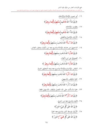 ‫النشر‬ ‫طيبة‬ ‫طرق‬ ‫من‬ ‫العشر‬ ‫اءات‬‫ر‬‫الق‬ ‫مجع‬
‫برسول‬ ‫السند‬ ‫متصل‬ ‫جماز‬ ‫شيخ‬ ‫عن‬ ‫التلقي‬ ‫هو‬ ‫التعلم‬ ‫يف‬ ‫األصل‬‫و‬ ،‫لالستذكار‬ ‫وسيلة‬ ‫هو‬ ‫بل‬ ‫العشر‬ ‫اءات‬‫ر‬‫الق‬ ‫مجع‬ ‫لتعلم‬ ‫وسيلة‬ ‫ليس‬ ‫الكتاب‬ ‫هذا‬‫وسلم‬ ‫عليه‬ ‫اهلل‬ ‫صلى‬ ‫اهلل‬.
94
16.‫عم‬ ‫أبو‬‫باإلمالة‬ ‫رو‬‫اإلدغا‬‫و‬.
{ْ‫و‬َ‫ل‬َ‫و‬َ‫ش‬‫آ‬َ‫ء‬ُ‫هلل‬‫ا‬َ‫ه‬َ‫ذ‬َ‫ل‬ِِّ‫ب‬ ‫ب‬ْ‫م‬ِ‫ه‬ِ‫ع‬ْ‫م‬َ‫س‬َ‫و‬‫ْصا‬‫ب‬َ‫أ‬//ِ‫ر‬ِ‫ه‬ْ‫م‬}
17.‫يعقوب‬‫باإلدغا‬.
{ْ‫و‬َ‫ل‬َ‫و‬َ‫ش‬‫آ‬َ‫ء‬ُ‫هلل‬‫ا‬َ‫ه‬َ‫ذ‬َ‫ل‬ِِّ‫ب‬ ‫ب‬ْ‫م‬ِ‫ه‬ِ‫ع‬ْ‫م‬َ‫س‬ْ‫م‬ِ‫ه‬ِ‫ر‬‫َا‬‫ص‬ْ‫ب‬َ‫أ‬َ‫و‬}
18.‫التقليل‬‫و‬ ‫باإلشباع‬ ‫األزرق‬.
{ْ‫و‬َ‫ل‬َ‫و‬‫ش‬َ~6
‫آ‬َ‫ء‬ُ‫هلل‬‫ا‬َ‫ل‬‫َه‬‫ذ‬َِ‫ب‬ َ‫ب‬ْ‫م‬َ‫س‬ْ‫م‬ِ‫ه‬ِ‫ع‬‫و‬‫ْصا‬‫ب‬َ‫أ‬/ِ‫ر‬ْ‫م‬ِ‫ه‬}
19.‫العاشر‬ ‫وخلف‬ ‫ان‬‫و‬‫ذك‬ ‫ابن‬ ‫معه‬ ‫ج‬‫اندر‬‫و‬ ‫باإلمالة‬ ‫هشا‬ ‫عن‬ ‫ي‬‫الداجوو‬.
{ْ‫و‬َ‫ل‬َ‫و‬‫ش‬‫آ‬//َ‫ء‬ُ‫هلل‬‫ا‬ْ‫م‬ِ‫ه‬ِ‫ع‬ْ‫م‬َ‫س‬ِ‫ب‬ َ‫ب‬َ‫ه‬َ‫ذ‬َ‫ل‬ْ‫م‬ِ‫ه‬ِ‫ر‬‫َا‬‫ص‬ْ‫ب‬َ‫أ‬َ‫و‬}
20.‫ي‬‫الصوري‬‫ان‬‫و‬‫ذك‬ ‫ابن‬ ‫عن‬.
{ْ‫و‬َ‫ل‬َ‫و‬‫ش‬‫آ‬//َ‫ء‬ُ‫هلل‬‫ا‬ْ‫م‬ِ‫ه‬ِ‫ع‬ْ‫م‬َ‫س‬ِ‫ب‬ َ‫ب‬َ‫ه‬َ‫ذ‬َ‫ل‬َ‫و‬‫ْصا‬‫ب‬َ‫أ‬//ِ‫ر‬ِ‫ه‬ْ‫م‬}
21.‫النقاش‬‫باإلشباع‬‫م‬ ‫ج‬‫اندر‬‫و‬ ‫اإلمالة‬‫و‬‫عه‬‫حلمزة‬ ‫التحقيق‬ ‫وجه‬.
{ْ‫و‬َ‫ل‬َ‫و‬‫ش‬~6
‫آ‬//َ‫ء‬ُ‫هلل‬‫ا‬ْ‫م‬ِ‫ه‬ِ‫ع‬ْ‫م‬َ‫س‬ِ‫ب‬ َ‫ب‬َ‫ه‬َ‫ذ‬َ‫ل‬ْ‫م‬ِ‫ه‬ِ‫ر‬‫َا‬‫ص‬ْ‫ب‬َ‫أ‬َ‫و‬}
22.‫بالتسهيل‬ ‫بالوقف‬ ‫محزة‬.
{ْ‫و‬َ‫ل‬َ‫و‬‫ش‬~6
‫آ‬//َ‫ء‬ُ‫هلل‬‫ا‬ْ‫م‬ِ‫ه‬ِ‫ع‬ْ‫م‬َ‫س‬ِ‫ب‬ َ‫ب‬َ‫ه‬َ‫ذ‬َ‫ل‬َ‫و‬َ‫ا‬ْ‫م‬ِ‫ه‬ِ‫ر‬‫َا‬‫ص‬ْ‫ب‬}
23.‫املتصل‬ ‫املد‬ ‫على‬ ‫بالسكت‬ ‫محزة‬‫و‬‫فقش‬ ‫بالتسهيل‬ ‫الوقف‬.
{ْ‫و‬َ‫ل‬َ‫و‬‫ش‬~6
‫آ‬//
‫س‬
َ‫ء‬ُ‫هلل‬‫ا‬َ‫ل‬ْ‫م‬ِ‫ه‬ِ‫ع‬ْ‫م‬َ‫س‬ِ‫ب‬ َ‫ب‬َ‫ه‬َ‫ذ‬َ‫و‬َ‫ا‬ْ‫م‬ِ‫ه‬ِ‫ر‬‫َا‬‫ص‬ْ‫ب‬}
24.‫معه‬ ‫ج‬‫اندر‬‫و‬ ‫قالون‬‫من‬‫ج‬‫اندر‬.
{َّ‫ن‬ِ‫إ‬‫ا‬َ‫هلل‬ٌ‫ر‬‫ي‬ِ‫د‬َ‫ق‬ ٍ‫ء‬ْ‫ي‬َ‫ش‬ ِّ‫ل‬ُ‫ك‬ ‫َى‬‫ل‬َ‫ع‬}
25.‫محزة‬ ‫معه‬ ‫ج‬‫اندر‬‫و‬ ‫اللني‬ ‫بتوسش‬ ‫األزرق‬.
{َّ‫ن‬ِ‫إ‬َ‫هلل‬‫ا‬ِّ‫ل‬ُ‫ك‬ ‫َى‬‫ل‬َ‫ع‬َ‫ش‬ْ‫ي‬~4
ٍ‫ء‬ٌ‫ر‬‫ي‬ِ‫د‬َ‫ق‬}
 