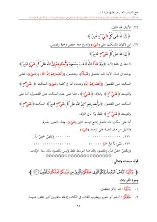 ‫النشر‬ ‫طيبة‬ ‫طرق‬ ‫من‬ ‫العشر‬ ‫اءات‬‫ر‬‫الق‬ ‫مجع‬
‫برسول‬ ‫السند‬ ‫متصل‬ ‫جماز‬ ‫شيخ‬ ‫عن‬ ‫التلقي‬ ‫هو‬ ‫التعلم‬ ‫يف‬ ‫األصل‬‫و‬ ،‫لالستذكار‬ ‫وسيلة‬ ‫هو‬ ‫بل‬ ‫العشر‬ ‫اءات‬‫ر‬‫الق‬ ‫مجع‬ ‫لتعلم‬ ‫وسيلة‬ ‫ليس‬ ‫الكتاب‬ ‫هذا‬‫وسلم‬ ‫عليه‬ ‫اهلل‬ ‫صلى‬ ‫اهلل‬.
95
26.‫األزرق‬‫مبد‬‫اللني‬.
{َّ‫ن‬ِ‫إ‬َ‫هلل‬‫ا‬ِّ‫ل‬ُ‫ك‬ ‫َى‬‫ل‬َ‫ع‬َ‫ش‬ْ‫ي‬~6
ٍ‫ء‬ِ‫د‬َ‫ق‬ٌ‫ر‬‫ي‬}
27.‫على‬ ‫بالسكت‬ ‫ان‬‫و‬‫ذك‬ ‫ابن‬(‫ء‬ْ‫ي‬َ‫ش‬)‫يس‬‫ر‬‫وإد‬ ‫ومحزة‬ ‫حفل‬ ‫معه‬ ‫ج‬‫اندر‬‫و‬.
{َّ‫ن‬ِ‫إ‬‫ا‬َ‫هلل‬ِّ‫ل‬ُ‫ك‬ ‫َى‬‫ل‬َ‫ع‬ْ‫ي‬َ‫ش‬‫س‬
ٍ‫ء‬‫ي‬ِ‫د‬َ‫ق‬ٌ‫ر‬}
‫يف‬ ‫الحت‬‫اآلية‬ ‫هذ‬{ْ‫و‬َ‫ل‬َ‫و‬َ‫ش‬‫آ‬َ‫ء‬ُ‫هلل‬‫ا‬ْ‫م‬ِ‫ه‬ِ‫ع‬ْ‫م‬َ‫س‬ِ‫ب‬ َ‫ب‬َ‫ه‬َ‫ذ‬َ‫ل‬َّ‫ن‬ِ‫إ‬ ْ‫م‬ِ‫ه‬ِ‫ر‬‫َا‬‫ص‬ْ‫ب‬َ‫أ‬َ‫و‬َ‫هلل‬‫ا‬ِّ‫ل‬ُ‫ك‬ ‫َى‬‫ل‬َ‫ع‬ٍ‫ء‬ْ‫ي‬َ‫ش‬ٌ‫ر‬‫ي‬ِ‫د‬َ‫ق‬}
‫ى‬‫ى‬‫ى‬‫ى‬‫ص‬‫املت‬ ‫ىد‬‫ى‬‫ى‬‫ى‬‫مل‬‫ا‬ ‫ىة‬‫ى‬‫ى‬‫ى‬‫ي‬‫اآل‬ ‫ىذ‬‫ى‬‫ى‬‫ى‬‫ه‬ ‫يف‬ ‫ىد‬‫ى‬‫ى‬‫ى‬‫ج‬‫يو‬‫ل‬(َ‫ش‬‫آ‬َ‫ء‬)‫ىول‬‫ى‬‫ى‬‫ى‬‫ص‬‫ومف‬ ،(َّ‫ن‬ِ‫إ‬ ْ‫م‬ِ‫ه‬ِ‫ر‬‫ما‬‫م‬‫م‬‫م‬َ‫ص‬ْ‫َب‬‫أ‬َ‫و‬َ‫اهلل‬)‫و‬(‫ء‬ْ‫مي‬‫م‬‫م‬‫م‬َ‫ش‬)‫ىى‬‫ى‬‫ى‬‫ى‬‫ل‬‫فع‬ ،
‫املفصول‬ ‫على‬ ‫السكت‬(َّ‫ن‬ِ‫إ‬ ْ‫م‬ِ‫ه‬ِ‫ر‬‫ما‬َ‫ص‬ْ‫َب‬‫أ‬َ‫و‬)،‫ىه‬‫م‬‫وعد‬‫ىة‬‫م‬‫كل‬‫يف‬ ‫ىا‬‫ن‬‫ل‬(‫ء‬ْ‫مي‬َ‫ش‬)‫ىكت‬‫س‬‫ال‬{ْ‫ي‬َ‫ش‬‫س‬
ٍ‫ء‬}
‫التوسش‬‫و‬{َ‫ش‬ْ‫ي‬~4
ٍ‫ء‬}‫ىرتك‬‫ل‬‫ا‬‫و‬{ٍ‫ء‬ْ‫ي‬َ‫ش‬}‫ىى‬‫ل‬‫ع‬ ‫ىا‬‫م‬‫أ‬ ،‫ىول‬‫ص‬‫املف‬ ‫ىى‬‫ل‬‫ع‬ ‫ىكت‬‫س‬‫ال‬ ‫ىد‬‫ع‬ ‫ىى‬‫ل‬‫ع‬ ‫ىذا‬‫ه‬ ،
‫املفصول‬ ‫على‬ ‫السكت‬{ِ‫ر‬‫َا‬‫ص‬ْ‫ب‬َ‫أ‬َ‫و‬ْ‫م‬ِ‫ه‬‫س‬
َّ‫ن‬ِ‫إ‬َ‫هلل‬‫ا‬ِّ‫ل‬ُ‫ك‬ ‫َى‬‫ل‬َ‫ع‬ْ‫ي‬َ‫ش‬‫س‬
ٍ‫ء‬ٌ‫ر‬‫ي‬ِ‫د‬َ‫ق‬}‫السكت‬{ْ‫ي‬َ‫ش‬‫س‬
ٍ‫ء‬}
‫التوسش‬‫و‬{َ‫ش‬ْ‫ي‬~4
ٍ‫ء‬}‫الرتك‬ ‫يأيت‬ ‫وال‬ ‫فقش‬.
‫اللني‬ ‫توسش‬ ‫كتنع‬ ‫املتصل‬ ‫املد‬ ‫سكت‬ ‫على‬ ‫أما‬(‫ء‬ْ‫ي‬َ‫ش‬)‫حلمزة‬ ‫ير‬‫ر‬‫التح‬ ‫وهذا‬ ،.
‫توسش‬ ‫على‬ ‫الطيبة‬ ‫منت‬ ‫من‬ ‫الدليل‬‫و‬(‫ء‬ْ‫ي‬َ‫ش‬)
170.0000000000000000000000‫ي‬‫ض‬‫ع‬‫ى‬‫ب‬‫و‬َّ‫ل‬‫خ‬‫د‬‫م‬
171.ٍ‫ئ‬‫ي‬‫ش‬‫ه‬‫ل‬‫ع‬‫م‬ٍ‫ة‬‫ز‬‫مح‬00000000000000000000000
(‫ي‬‫ض‬‫ع‬‫ى‬‫ب‬‫و‬َّ‫ل‬‫خ‬‫د‬‫م‬)‫التوسش‬ ‫هنا‬ ‫باملد‬ ‫املقصود‬‫و‬‫فقش‬‫كات‬‫حر‬ ‫ستة‬ ‫باملد‬ ‫املقصود‬ ‫ليس‬‫و‬.
۞۞۞۞۞۞۞۞۞۞۞۞۞۞۞۞۞۞۞۞۞
‫وتعالى‬ ‫سبحانه‬ ‫قوله‬:
‫ﭽ‬‫ﮜ‬‫ﮠ‬‫ﮟ‬‫ﮞ‬‫ﮝ‬‫ﮡ‬‫ﮣ‬‫ﮢ‬‫ﮥ‬‫ﮤ‬‫ﮧ‬‫ﮦ‬‫ﭼ‬
‫القراءات‬ ‫وجوه‬
1.‫ﮜ‬:‫مد‬‫جائز‬‫من‬‫فصل‬.
2.‫ﮡ‬:‫أدغم‬‫أبو‬‫ويعقوب‬ ‫عمرو‬‫كب‬‫بني‬‫ر‬‫متقا‬ ‫إدغا‬ ‫الكاف‬ ‫يف‬ ‫القاف‬‫عنهما‬ ‫لف‬.
 