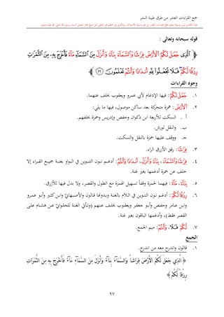 ‫النشر‬ ‫طيبة‬ ‫طرق‬ ‫من‬ ‫العشر‬ ‫اءات‬‫ر‬‫الق‬ ‫مجع‬
‫برسول‬ ‫السند‬ ‫متصل‬ ‫جماز‬ ‫شيخ‬ ‫عن‬ ‫التلقي‬ ‫هو‬ ‫التعلم‬ ‫يف‬ ‫األصل‬‫و‬ ،‫لالستذكار‬ ‫وسيلة‬ ‫هو‬ ‫بل‬ ‫العشر‬ ‫اءات‬‫ر‬‫الق‬ ‫مجع‬ ‫لتعلم‬ ‫وسيلة‬ ‫ليس‬ ‫الكتاب‬ ‫هذا‬‫وسلم‬ ‫عليه‬ ‫اهلل‬ ‫صلى‬ ‫اهلل‬.
97
‫وتعالى‬ ‫سبحانه‬ ‫قوله‬:
‫ﭽ‬‫ﮨ‬‫ﮯ‬‫ﮮ‬‫ﮭ‬‫ﮬ‬‫ﮫ‬ ‫ﮪ‬‫ﮩ‬‫ﮰ‬‫ﮱ‬‫ﯓ‬‫ﯔ‬‫ﯗ‬‫ﯖ‬‫ﯕ‬
‫ﯘ‬‫ﯙ‬‫ﯚ‬‫ﯝ‬‫ﯜ‬‫ﯛ‬‫ﯟ‬‫ﯞ‬‫ﯡ‬‫ﯠ‬‫ﭼ‬
‫القراءات‬ ‫وجوه‬
1.‫ﮪ‬‫ﮩ‬:‫فيها‬‫اإلدغا‬‫أل‬‫يب‬‫عنهما‬ ‫لف‬ ‫ويعقوب‬ ‫عمرو‬.
2.‫ﮫ‬:‫يلي‬ ‫ما‬ ‫فيها‬ ،‫موصول‬ ‫ساكن‬ ‫بعد‬ ‫كة‬‫متحر‬ ‫مهزة‬:
‫أ‬.‫بعة‬‫ر‬‫لأل‬ ‫السكت‬‫ومحزة‬ ‫يس‬‫ر‬‫وإد‬ ‫وحفل‬ ‫ان‬‫و‬‫ذك‬ ‫ابن‬‫لفهم‬.
‫ب‬.‫لورش‬ ‫النقل‬‫و‬.
‫ى‬‫ج‬.‫محزة‬ ‫عليها‬ ‫ووقف‬‫بالنقل‬‫السكت‬‫و‬.
3.‫ﮬ‬:‫قق‬‫ر‬‫األزرق‬‫اء‬‫ر‬‫ال‬.
4.‫ﮭ‬‫ﮬ‬،‫ﮯ‬‫ﮮ‬،‫ﯟ‬‫ﯞ‬:‫إال‬ ‫اء‬‫ر‬‫ى‬‫ى‬‫ى‬‫ى‬‫ى‬‫ق‬‫ال‬ ‫ىع‬‫ى‬‫ى‬‫ى‬‫ى‬‫ي‬‫مج‬ ‫ىة‬‫ى‬‫ى‬‫ى‬‫ى‬‫ن‬‫بغ‬ ‫او‬‫و‬‫ى‬‫ى‬‫ى‬‫ى‬‫ى‬‫ل‬‫ا‬ ‫يف‬ ‫ىوين‬‫ى‬‫ى‬‫ى‬‫ى‬‫ن‬‫الت‬ ‫ىون‬‫ى‬‫ى‬‫ى‬‫ى‬‫ن‬ ‫ىم‬‫ى‬‫ى‬‫ى‬‫ى‬‫غ‬‫أد‬
‫غنة‬ ‫بغ‬ ‫أدغمها‬ ‫محزة‬ ‫عن‬ ‫خلف‬.
5.‫ﮮ‬،‫ﯓ‬:‫فيه‬‫م‬‫فيها‬ ‫بدل‬ ‫وال‬ ،‫القصر‬‫و‬ ‫الطول‬ ‫مع‬ ‫اهلمزة‬ ‫تسهيل‬ ً‫ا‬‫وقف‬ ‫حلمزة‬ ‫ا‬‫لألزرق‬.
6.‫ﯘ‬‫ﯙ‬:‫ىم‬‫ى‬‫غ‬‫أد‬‫ىون‬‫ى‬‫ن‬‫ىال‬‫ى‬‫ل‬‫ا‬ ‫يف‬ ‫ىوين‬‫ى‬‫ن‬‫الت‬‫ب‬‫ىدو‬‫ى‬‫ب‬‫و‬ ‫ىة‬‫ى‬‫ن‬‫الغ‬‫هن‬‫ىالون‬‫ى‬‫ق‬ ‫ا‬‫ي‬‫ىبهاو‬‫ى‬‫ص‬‫األ‬‫و‬‫ىرو‬‫ى‬‫م‬‫ع‬ ‫ىو‬‫ى‬‫ب‬‫أ‬‫و‬ ‫ى‬‫ى‬‫ا‬‫ك‬‫ىن‬‫ى‬‫ب‬‫ا‬‫و‬
‫ىر‬‫ى‬‫ف‬‫جع‬ ‫ىو‬‫ى‬‫ب‬‫أ‬‫و‬ ‫ىل‬‫ى‬‫ف‬‫وح‬ ‫ىامر‬‫ى‬‫ع‬ ‫ىن‬‫ى‬‫ب‬‫ا‬‫و‬‫ىوب‬‫ى‬‫ق‬‫ويع‬‫ىنهم‬‫ى‬‫ع‬ ‫ىف‬‫ى‬‫ل‬(‫ي‬‫او‬‫و‬‫ى‬‫ى‬‫ل‬‫للح‬ ‫ىة‬‫ى‬‫ن‬‫الغ‬ ‫ىأيت‬‫ى‬‫ت‬‫و‬‫ىى‬‫ى‬‫ل‬‫ع‬ ‫ىا‬‫ى‬‫ش‬‫ه‬ ‫ىن‬‫ى‬‫ع‬
‫فقش‬ ‫القصر‬)‫ب‬ ‫الباقون‬ ‫أدغمها‬‫و‬ ،‫غ‬‫غنة‬.
7.‫ﯙ‬‫ﯛ‬،‫ﯟ‬:‫اجلمع‬ ‫ميم‬.
‫الجمع‬
1.‫معه‬ ‫ج‬‫اندر‬‫و‬ ‫قالون‬‫من‬‫ج‬‫اندر‬.
{‫ِي‬‫ذ‬َّ‫ل‬‫ا‬‫ل‬‫ا‬َ‫و‬ ً‫ا‬‫َاش‬‫ر‬ِ‫ف‬ َ‫ض‬ْ‫ر‬َ‫أل‬‫ا‬ ُ‫م‬ُ‫ك‬َ‫ل‬ َ‫ل‬َ‫ع‬َ‫ج‬َ‫م‬َّ‫س‬‫آ‬َ‫ء‬َ‫ن‬ِ‫ب‬‫آ‬ً‫ء‬َ‫م‬َّ‫س‬‫ل‬‫ا‬ َ‫ن‬ِ‫م‬ َ‫ل‬َ‫ز‬‫ن‬َ‫أ‬َ‫و‬‫آ‬ِ‫ء‬َ‫م‬‫آ‬ً‫ء‬ِ‫ت‬‫َا‬‫ر‬َ‫م‬َّ‫ث‬‫ل‬‫ا‬ َ‫ن‬ِ‫م‬ ِ‫ه‬ِ‫ب‬ َ‫ج‬َ‫ر‬ْ‫خ‬َ‫أ‬َ‫ف‬
ْ‫م‬ُ‫ك‬َّ‫ل‬ ً‫ا‬‫ْق‬‫ز‬ِ‫ر‬}
 