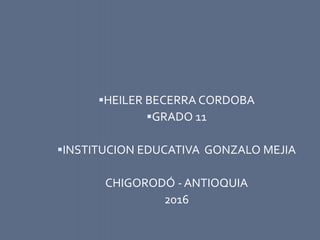 HEILER BECERRA CORDOBA
GRADO 11
INSTITUCION EDUCATIVA GONZALO MEJIA
CHIGORODÓ - ANTIOQUIA
2016
 