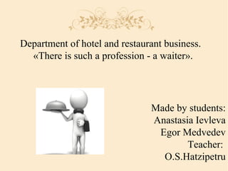 Department of hotel and restaurant business.
«There is such a profession - a waiter».
Made by students:
Anastasia Ievleva
Egor Medvedev
Teacher:
O.S.Hatzipetru
 