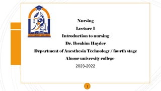 Nursing
Lecture 1
Introduction to nursing
Dr. Ibrahim Hayder
Department of Anesthesia Technology / fourth stage
Alnoor university college
2022
-
2023
1
 