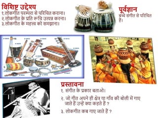 विविष्ट उद्देश्य
१.लोकगीत परम्परा से पररशित कराना।
२.लोकगीत क
े प्रशत रूशि उत्पन्न करना।
३.लोकगीत क
े महत्त्व को समझाना।
पूिवज्ञान
बच्चे संगीत से पररशित
हैं।
 