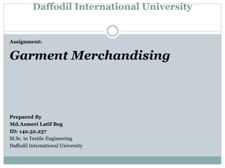 Daffodil International University
Assignment:
Garment Merchandising
Prepared By
Md.Azmeri Latif Beg
ID: 142.32.257
M.Sc. in Textile Engineering
Daffodil International University
 