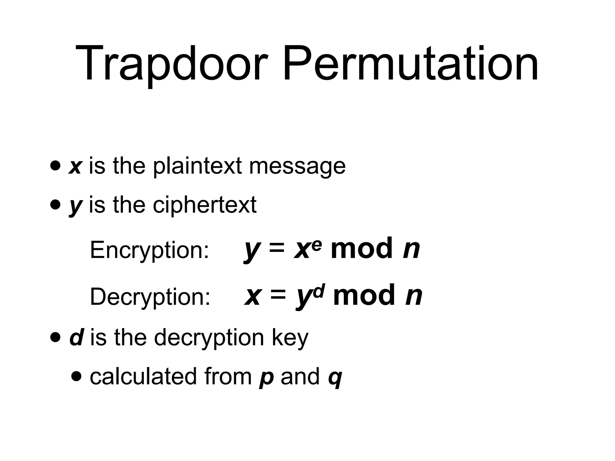 Trapdoor Permutation
• x is the plaintext message
• y is the ciphertext
Encryption: y = xe mod n
Decryption: x = yd mod n
• d is the decryption key
• calculated from p and q
 