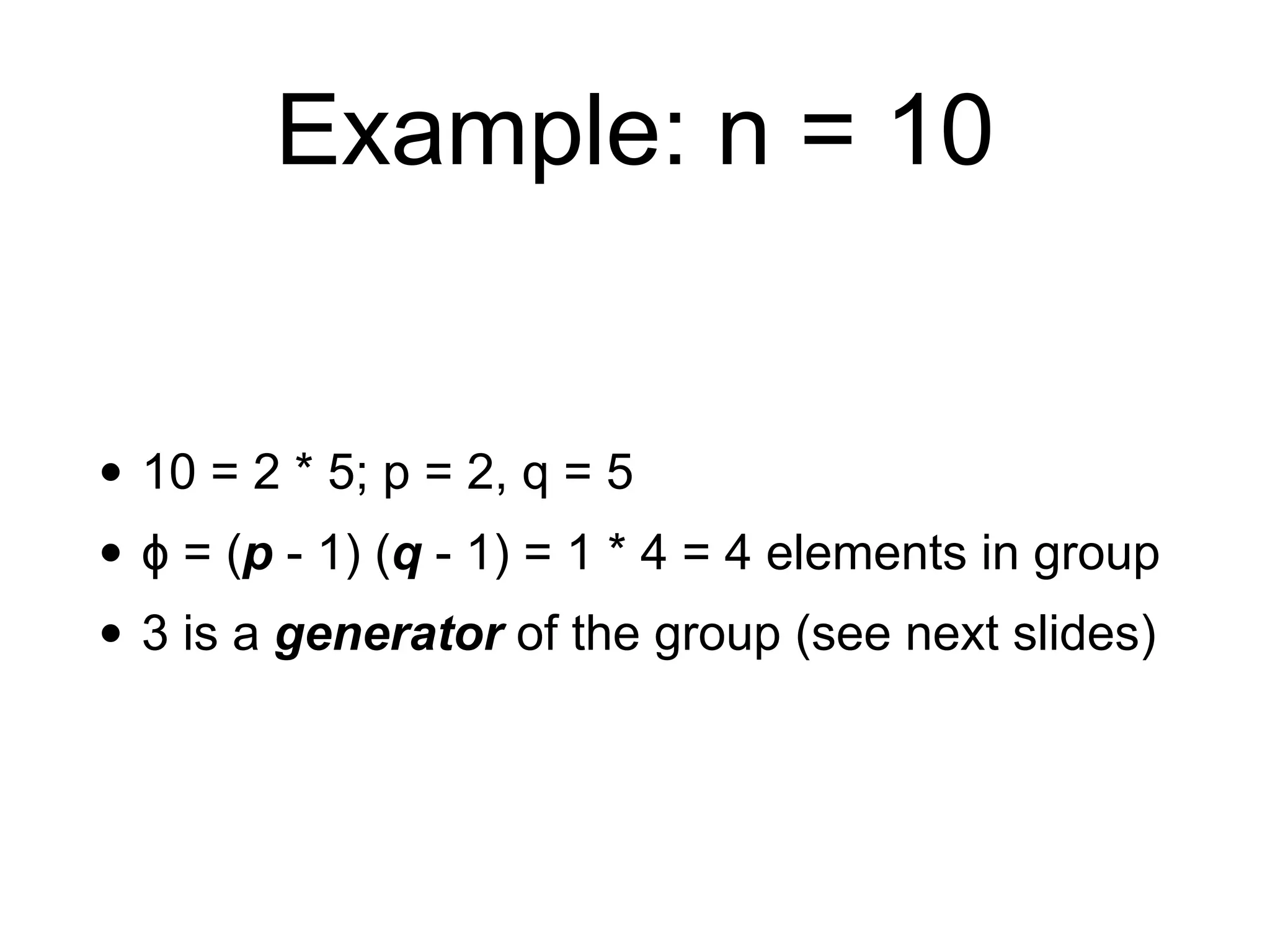 Example: n = 10
• 10 = 2 * 5; p = 2, q = 5
• ϕ = (p - 1) (q - 1) = 1 * 4 = 4 elements in group
• 3 is a generator of the group (see next slides)
 