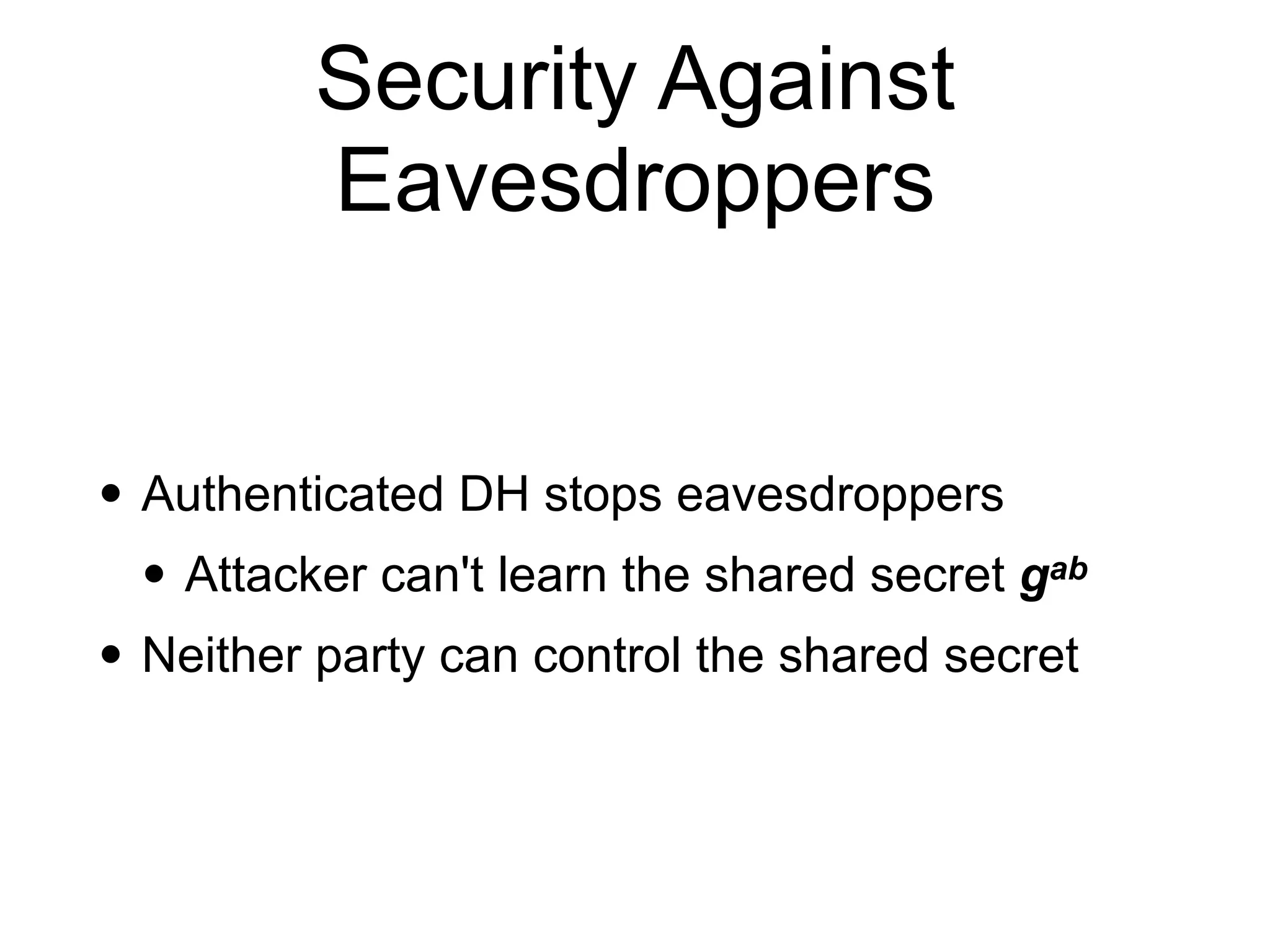 Security Against
Eavesdroppers
• Authenticated DH stops eavesdroppers
• Attacker can't learn the shared secret gab
• Neither party can control the shared secret
 