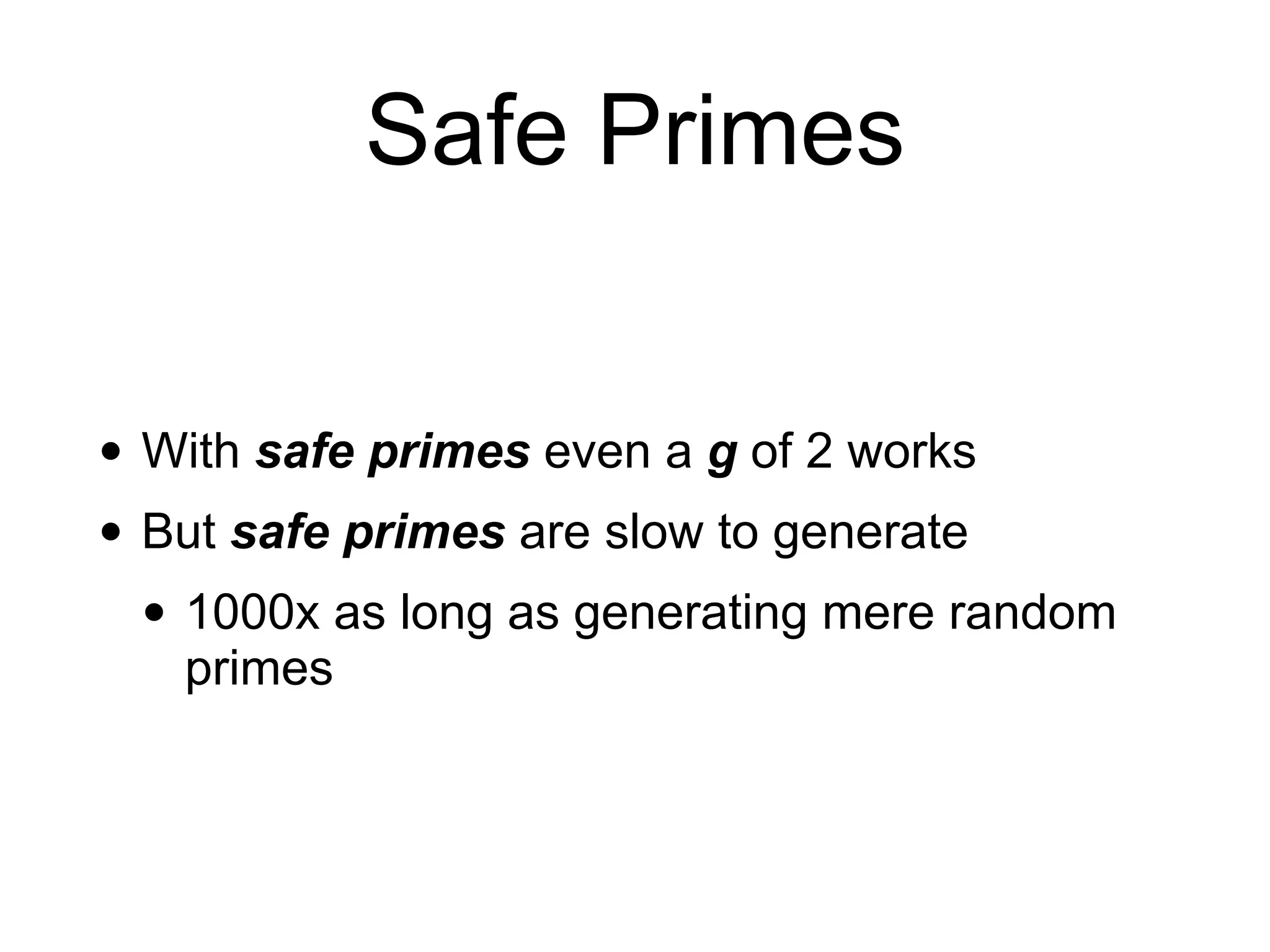 Safe Primes
• With safe primes even a g of 2 works
• But safe primes are slow to generate
• 1000x as long as generating mere random
primes
 