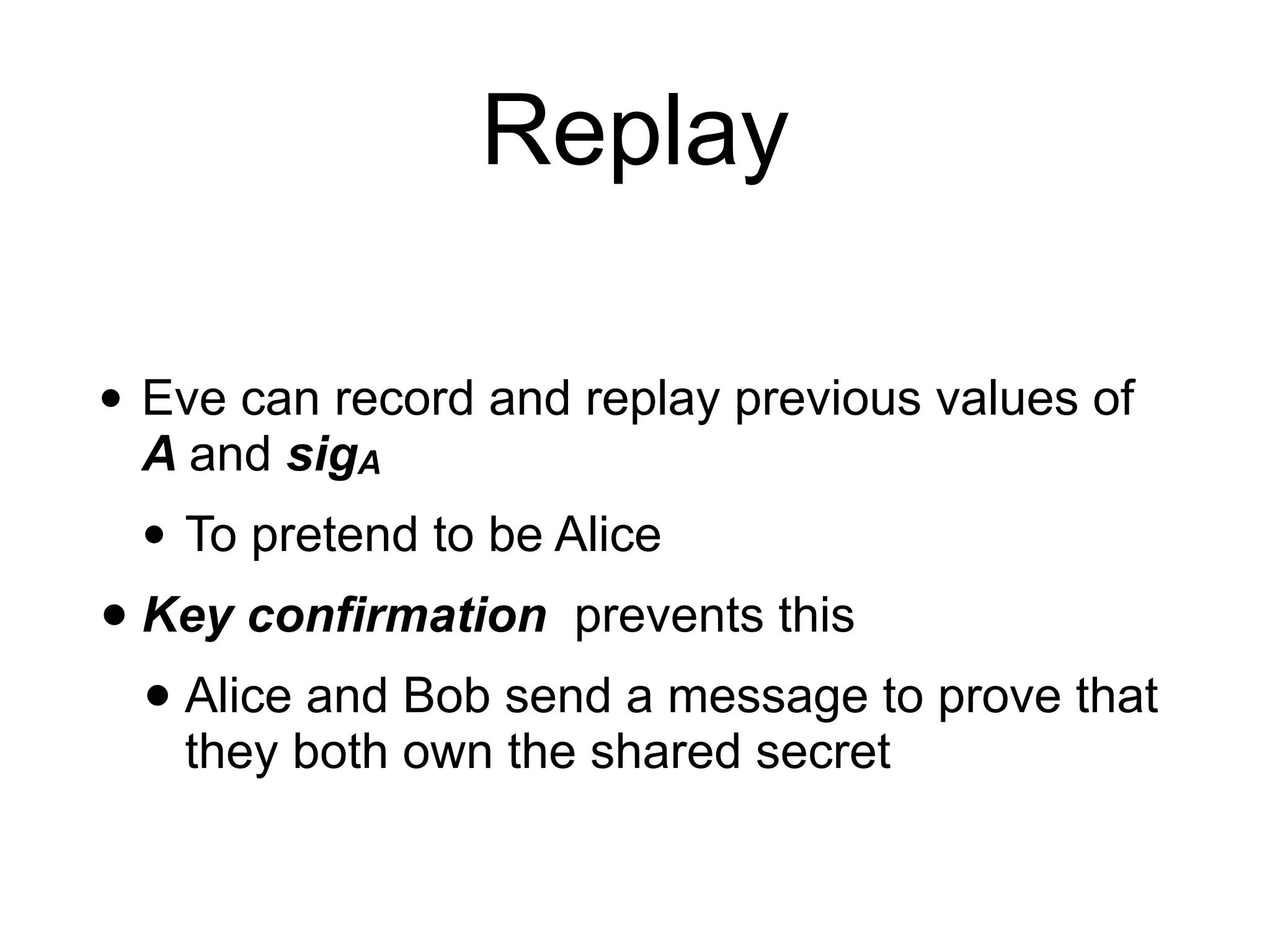 Replay
• Eve can record and replay previous values of
A and sigA
• To pretend to be Alice
• Key confirmation prevents this
• Alice and Bob send a message to prove that
they both own the shared secret
 