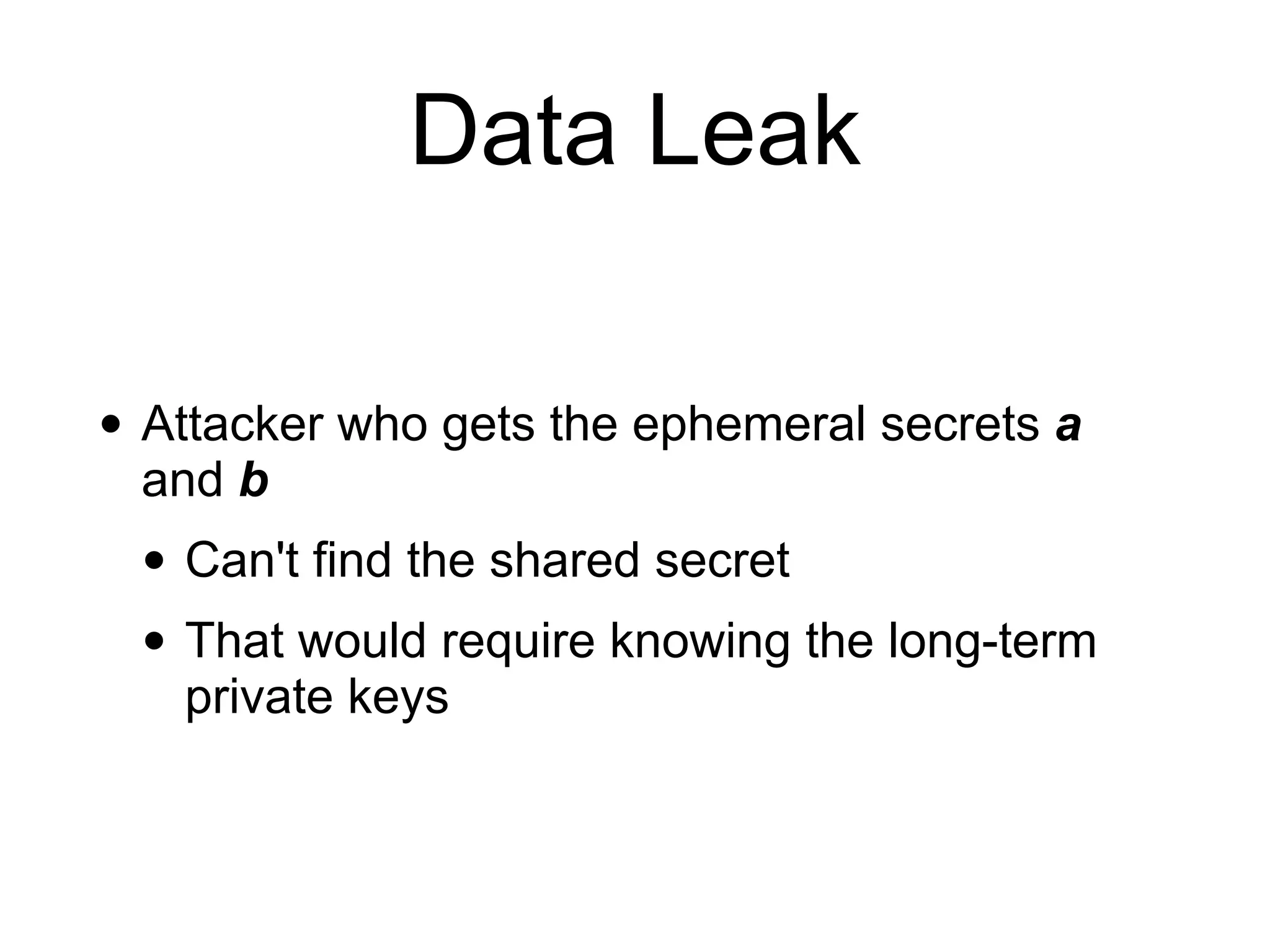 Data Leak
• Attacker who gets the ephemeral secrets a
and b
• Can't find the shared secret
• That would require knowing the long-term
private keys
 