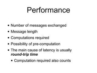 Performance
• Number of messages exchanged
• Message length
• Computations required
• Possibility of pre-computation
• The main cause of latency is usually
round-trip time
• Computation required also counts
 