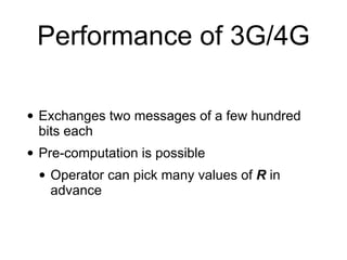 Performance of 3G/4G
• Exchanges two messages of a few hundred
bits each
• Pre-computation is possible
• Operator can pick many values of R in
advance
 