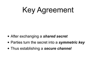 Key Agreement
• After exchanging a shared secret
• Parties turn the secret into a symmetric key
• Thus establishing a secure channel
 