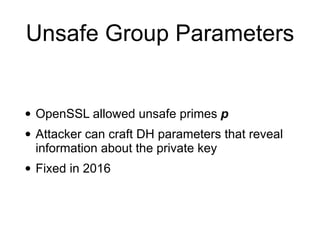 Unsafe Group Parameters
• OpenSSL allowed unsafe primes p
• Attacker can craft DH parameters that reveal
information about the private key
• Fixed in 2016
 