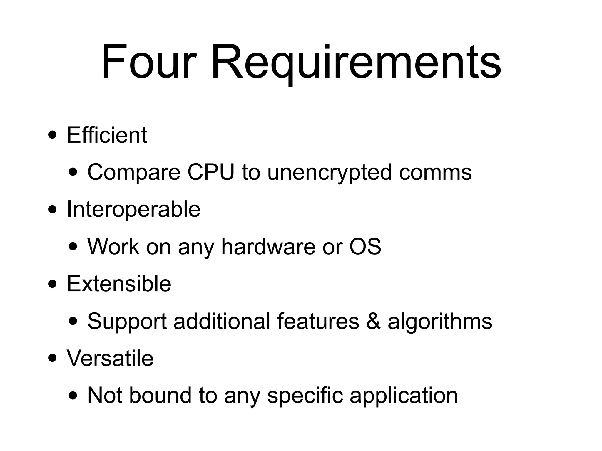 Four Requirements
• Efficient
• Compare CPU to unencrypted comms
• Interoperable
• Work on any hardware or OS
• Extensible
• Support additional features & algorithms
• Versatile
• Not bound to any specific application
 