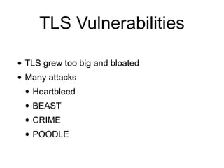 TLS Vulnerabilities
• TLS grew too big and bloated
• Many attacks
• Heartbleed
• BEAST
• CRIME
• POODLE
 